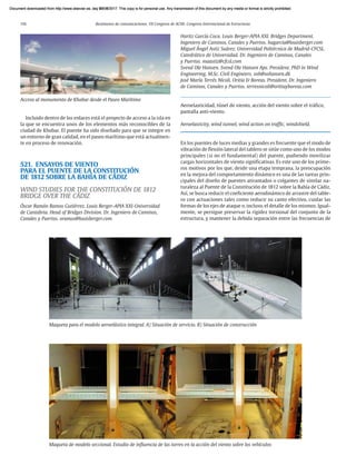 116 Resúmenes de comunicaciones. VII Congreso de ACHE. Congreso Internacional de Estructuras
Incluido dentro de los enlaces está el proyecto de acceso a la isla en
la que se encuentra unos de los elementos más reconocibles de la
ciudad de Khobar. El puente ha sido diseñado para que se integre en
un entorno de gran calidad, en el paseo marítimo que está actualmen-
te en proceso de renovación.
521. ENSAYOS DE VIENTO
PARA EL PUENTE DE LA CONSTITUCIÓN
DE 1812 SOBRE LA BAHÍA DE CÁDIZ
WIND STUDIES FOR THE CONSTITUCIÓN DE 1812
BRIDGE OVER THE CÁDIZ
Óscar Ramón Ramos Gutiérrez. Louis Berger-APIA XXI-Universidad
de Cantabria. Head of Bridges Division. Dr. Ingeniero de Caminos,
Canales y Puertos. oramos@louisberger.com
Haritz García Coca. Louis Berger-APIA XXI. Bridges Department.
Ingeniero de Caminos, Canales y Puertos. hagarcia@louisberger.com
Miguel Ángel Astiz Suárez. Universidad Politécnica de Madrid-CFCSL.
Catedrático de Universidad. Dr. Ingeniero de Caminos, Canales
y Puertos. maastiz@cfcsl.com
Svend Ole Hansen. Svend Ole Hansen Aps. President. PhD in Wind
Engineering. M.Sc. Civil Engineers. soh@sohansen.dk
José María Terrés Nícoli. Oritia & Boreas. President. Dr. Ingeniero
de Caminos, Canales y Puertos. terresnicoli@oritiayboreas.com
Aeroelasticidad, túnel de viento, acción del viento sobre el tráfico,
pantalla anti-viento.
Aeroelasticity, wind tunnel, wind action on traffic, windshield.
En los puentes de luces medias y grandes es frecuente que el modo de
vibración de flexión lateral del tablero se sitúe como uno de los modos
principales (si no el fundamental) del puente, pudiendo movilizar
cargas horizontales de viento significativas. Es este uno de los prime-
ros motivos por los que, desde una etapa temprana, la preocupación
en la mejora del comportamiento dinámico es una de las tareas prin-
cipales del diseño de puentes atirantados o colgantes de similar na-
turaleza al Puente de la Constitución de 1812 sobre la Bahía de Cádiz.
Así, se busca reducir el coeficiente aerodinámico de arrastre del table-
ro con actuaciones tales como reducir su canto efectivo, cuidar las
formas de los ejes de ataque o, incluso, el detalle de los mismos. Igual-
mente, se persigue preservar la rigidez torsional del conjunto de la
estructura, y mantener la debida separación entre las frecuencias de
Acceso al monumento de Khobar desde el Paseo Marítimo
Maqueta para el modelo aeroelástico integral. A) Situación de servicio. B) Situación de construcción
Maqueta de modelo seccional. Estudio de influencia de las torres en la acción del viento sobre los vehículos
Document downloaded from http://www.elsevier.es, day 21/06/2017. This copy is for personal use. Any transmission of this document by any media or format is strictly prohibited.
Document downloaded from http://www.elsevier.es, day 03/07/2017. This copy is for personal use. Any transmission of this document by any media or format is strictly prohibited.
Document downloaded from http://www.elsevier.es, day 03/07/2017. This copy is for personal use. Any transmission of this document by any media or format is strictly prohibited.
Document downloaded from http://www.elsevier.es, day 13/07/2017. This copy is for personal use. Any transmission of this document by any media or format is strictly prohibited.
Document downloaded from http://www.elsevier.es, day 13/07/2017. This copy is for personal use. Any transmission of this document by any media or format is strictly prohibited.
 