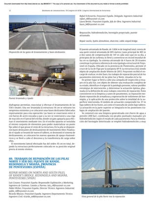 12 Resúmenes de comunicaciones. VII Congreso de ACHE. Congreso Internacional de Estructuras
diafragmas permitían, reaccionar y efectuar el levantamiento de las
550 t totales. Una vez levantada la estructura 14 cm se retiraron los
neoprenos existentes y se colocaron unas bases deslizantes fabricadas
expresamente para esta operación. Las bases se conectaron entre sí
con barras de acero roscadas y que a su vez se conectaron a una viga
de reacción en el lateral del estribo, donde un gato apoyaría para efec-
tuar el movimiento mediante tiro. En el estribo opuesto se instalaba
el mismo conjunto de elementos para poder materializar un punto
fijo sobre el que girase el resto de la estructura. En la pila se dispusie-
ron bases deslizantes de deslizamiento de movimiento libre. Finaliza-
do el ripado se levantó de nuevo el tablero, se desmontó el sistema de
deslizamiento, se colocaron los nuevos aparatos de apoyo elastomé-
ricos y se llevó a cabo el descenso y la transferencia de carga sobre
ellos.
El movimiento lateral efectuado fue del orden 10 cm en total, de-
jando la estructura perfectamente colocada en su posición original
previa al evento sísmico.
89. TRABAJOS DE REPARACIÓN DE LAS PILAS
NORTE Y SUR DEL PUENTE DE RANDE.
REDONDELA Y MOAÑA, PROVINCIA
DE PONTEVEDRA (ESPAÑA)
REPAIR WORKS ON NORTH AND SOUTH PILES
OF RANDE’S BRIDGE. REDONDELA AND MOAÑA,
PONTEVEDRA (SPAIN)
Luis Cosano. Freyssinet España. Responsable Explotación y Marketing.
Ingeniero de Caminos, Canales y Puertos. luis_c@freyssinet-es.com
Pablo Vílchez. Freyssinet España. Director Técnico. Ingeniero Industrial.
pablo_v@freyssinet-es.com
Ricardo Masson. Freyssinet España. Ingeniero Departamento Técnico.
Ingeniero Civil. ricardo_m@freyssinet-es.com
Puente levantado y ripado
Disposición de los gatos de levantamiento y bases deslizantes
Rafael Echevarría. Freyssinet España. Delegado. Ingeniero Industrial.
rafael_e@freyssinet-es.com
Laura Benito. Freyssinet España. Jefa de Obra. Ingeniera Industrial.
laura_b@freyssinet-es.com
Reparación, hidrodemolición, hormigón proyectado, puente
atirantado.
Repair works, hydro-demolition, shotcrete, cable-stayed bridge.
El puente atirantado de Rande, de 1.604 m de longitud total, consta de
una parte central atirantada de 695 metros (vano principal de 401 m
y dos vanos de compensación de 147 m cada uno) que en su día, a
principios de los ochenta, lo llevó a convertirse en record mundial de
luz en su tipología. Su sistema atirantado de 4 haces de 20 tirantes
constituye la primera referencia de esta tipología estructural de Freys-
sinet en España. Ubicado en la provincia de Pontevedra, permite el
cruce de la ría de Vigo por la autopista AP-9. La estructura está siendo
objeto de ampliación desde febrero de 2015. Freyssinet recibió el en-
cargo de realizar, en dos fases, los trabajos de reparación parcial de los
paramentos exteriores de las pilas Sur y Norte, situadas en la ría.
En primer lugar se llevó a cabo una campaña de inspección y ensa-
yos en la pila Sur, con objeto de obtener una evaluación completa de
su estado, identificar el origen de la patología presente, valorar posibles
estrategias de intervención, y determinar la actuación óptima, plas-
mada en la definición de unos trabajos concretos de reparación. Éstos
consistieron en la limpieza y saneo de paramentos, su reparación me-
diante reposición de armaduras y regeneración de volúmenes de hor-
migón, y la aplicación de una protección sobre la totalidad de la su-
perficie intervenida. El ámbito de actuación comprendió los 37 m
bajo tablero de los fustes, así como el travesaño de unión bajo tablero.
La actuación en la parte superior se integraría en los posteriores tra-
bajos de ampliación del puente.
Se comenzó con una limpieza generalizada con chorro de agua a
presión (200 bar), combinada con picados puntuales manuales y/o
hidrodemolición según el estado de cada paramento. Para la elimina-
ción del hormigón deteriorado se empleó hidrodemolición a muy
Vista general de la pila Norte tras la reparación
Document downloaded from http://www.elsevier.es, day 21/06/2017. This copy is for personal use. Any transmission of this document by any media or format is strictly prohibited.
Document downloaded from http://www.elsevier.es, day 03/07/2017. This copy is for personal use. Any transmission of this document by any media or format is strictly prohibited.
Document downloaded from http://www.elsevier.es, day 03/07/2017. This copy is for personal use. Any transmission of this document by any media or format is strictly prohibited.
Document downloaded from http://www.elsevier.es, day 13/07/2017. This copy is for personal use. Any transmission of this document by any media or format is strictly prohibited.
Document downloaded from http://www.elsevier.es, day 13/07/2017. This copy is for personal use. Any transmission of this document by any media or format is strictly prohibited.
 
