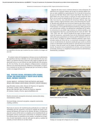 Resúmenes de comunicaciones. VII Congreso de ACHE. Congreso Internacional de Estructuras 121
El carácter icónico de la propuesta se destaca con un recubrimiento
de superficies dicroicas vidriadas en las caras laterales de arcos me-
tálicos. Las láminas dicroicas varían de color según el ángulo de inci-
dencia de la luz y a su vez ofrecen un color distinto de la luz atravesa-
da. De esta forma, los arcos adoptan configuraciones cromáticas
diversas con variaciones horarias, climáticas y estacionales, y el puen-
te se convierte en un hito en el paisaje que por sus formas y colores
remite a la imagen del arco iris.
565. PUENTE DUNA: INTERSECCIÓN VIARIA
ENTRE ABI BAKR ROAD E IMAN SAUD ROAD,
RIAD, ARABIA SAUDITA
DUNE BRIDGE: INTERSECTION BETWEEN ABI BAKR
ROAD AND IMAM SAUD ROAD, RIYADH (SAUDI ARABIA)
Jorge Bernabeu Larena. Idom. Director de Proyectos. Dr. Ingeniero
de Caminos, Canales y Puertos. jbl@idom.com
Ignacio Díaz Morcillo. Idom. Director de Proyectos. Ingeniero
de Caminos, Canales y Puertos. ignacio.diaz@idom.com
Diseño estructural, concepción estructural, construcción mixta,
revestimiento, estética.
Structural design, structural conception, composite construction,
cladding, aesthetics.
Riad está en proceso de transformación profunda de sus modos de
movilidad, para dar respuesta a una de las ciudades de mayor creci-
miento del planeta (8% anual en los últimos 40 años). El ambicioso
plan de la nueva red de metro se completa con la remodelación de sus
principales arterias viarias para convertirlas en autopistas urbanas.
Las intersecciones se resuelven en tres niveles: un puente en el supe-
rior, el nivel intermedio a cota de calle para los giros y cambios de
sentido y el nivel inferior en un falso túnel.
Algunos de estos cruces se desean destacar como elementos de
referencia en el paisaje urbano, por lo que sus puentes deben asu-
mir un valor simbólico y representativo. Es el caso de la estructura
de paso de Abi Bakr Road sobre Imam Saud Road. Para liberar el
falso túnel y los cruces viarios, se precisa un vano central de unos
80 m con un ancho de plataforma de 29 m para 3 carriles por sen-
tido. Con esta luz, una solución de estructura inferior, tipo viga
cajón o similar, exigiría bastante canto y una elevación de la rasan-
te. Resulta más indicada una estructura superior que ofrece asimis-
mo mayor visibilidad en consonancia con su carácter icónico. Entre
9 alternativas, la Arriyadh Development Authority (ADA) apostó por
una solución que remitía a las geometrías onduladas de las dunas.
La estructura es una doble viga continua en celosía metálica, con
una longitud de 326,4 m y una distribución de vanos de 28,8 + 48
+ 48 + 76,8 + 48 + 48 + 28,8. El alzado de las vigas corrige la envol-
vente de momentos, suavizando el pico de los momentos negativos
sobre pilas para aproximarse al sinuoso perfil ondulado de las du-
nas de arena. El tablero se define mediante potentes vigas trans-
versales mixtas de 28 m de luz. La estructura resistente se cubre
con un recubrimiento de aluminio anodizado que oculta la celosía
y ofrece la identidad visual del proyecto, tanto de día en sus formas
y colores, como de noche con los juegos de perforaciones e ilumi-
nación. El puente está actualmente en servicio, con la estructura
terminada, mientras se completan la disposición de recubrimientos,
iluminación y acabados.
Las superficies dicroicas que recubren los arcos remiten a la imagen del
arco iris
Trabajos de montaje de la chapa de acero nervada
Puente Duna de día y de noche
Document downloaded from http://www.elsevier.es, day 21/06/2017. This copy is for personal use. Any transmission of this document by any media or format is strictly prohibited.
Document downloaded from http://www.elsevier.es, day 03/07/2017. This copy is for personal use. Any transmission of this document by any media or format is strictly prohibited.
Document downloaded from http://www.elsevier.es, day 03/07/2017. This copy is for personal use. Any transmission of this document by any media or format is strictly prohibited.
Document downloaded from http://www.elsevier.es, day 13/07/2017. This copy is for personal use. Any transmission of this document by any media or format is strictly prohibited.
Document downloaded from http://www.elsevier.es, day 13/07/2017. This copy is for personal use. Any transmission of this document by any media or format is strictly prohibited.
 