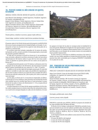 122 Resúmenes de comunicaciones. VII Congreso de ACHE. Congreso Internacional de Estructuras
35. PUENTE SOBRE EL RÍO CHICHE EN QUITO,
ECUADOR
BRIDGE OVER CHICHE RIVER IN QUITO, ECUADOR
Juan Manuel Calvo Rodríguez. Pondio Ingenieros. Presidente. Ingeniero
de Caminos. jcalvo@pondio.com
Joaquín Arroyo Márquez. Pondio Ingenieros. Director Unidad Obra
Civil. Ingeniero de Caminos. jarroyo@pondio.com
Alfonso Fernández Pacheco Amor. Pondio Ingenieros. Responsable
de Proyectos. Ingeniero de Caminos. afernandez@pondio.com
Fernando Romo. Romo Consultores. Director. Ingeniero Civil.
fromo@usfq.edu.ec
Puente pórtico, voladizos sucesivos, apoyos triple esféricos.
Frame bridge, cantilever method, triple friction pendulum bearings.
El puente sobre el río Chiche forma parte del proyecto vial RUTA VIVA
de acceso al nuevo aeropuerto de la ciudad de Quito, en Ecuador. A con-
tinuación se hace un resumen de los aspectos más destacados de su
proyecto y construcción.
La carretera tiene dos calzadas separadas de 14 metros de ancho,
incluyendo carriles, arcenes y pretiles. Se han proyectado y construido
dos puentes paralelos idénticos.
El valle del río presenta un perfil en forma de V con pendientes
muy verticales, además la carretera atraviesa el valle con una altura
aproximada de 130 metros sobre el cauce del río. Con estas condi-
ciones se planteó un puente pórtico de tres vanos con las pilas en
forma de V.
La longitud total del puente es de 315 metros, la distancia entre los
arranques de las dos pilas es de 210 metros. De esta manera el puente
pórtico queda constituido por tres vanos de 73 + 169 + 73 metros.
El tablero es de sección cajón de hormigón pretensado. El canto del
tablero es variable en cada vano según una parábola de segundo gra-
do. El canto en pilas es 8,20 m y en centro de vano y estribos de 4,20 m.
Esto da una relación canto/luz de 1/20 en pilas y de 1/40 en centro del
vano principal.
Las dos pilas, en forma de V, se encuentran empotradas al tablero.
La forma de la V no es simétrica, pues presenta una inclinación mucho
más tendida hacia los estribos que hacia el vano principal. La pata
frontal de las pilas es hueca de dimensiones 6 × 4 m y la pata dorsal
es maciza de 6 × 2 metros.
Las pilas disponen en su base de dos apoyos pendulares de fricción,
los cuales proporcionan un sistema muy eficaz de aislamiento sísmi-
co a través de la energía disipada en cada ciclo de histéresis. Al estar
los apoyos en la base de las pilas se consigue aislar la totalidad de la
masa del puente. Mediante el empleo de este tipo de apoyos se garan-
tiza que el puente se comporta elásticamente frente a un sismo y es-
tará listo para su uso después de un evento sísmico sin necesidad de
hacer grandes reparaciones.
El vano central se construyó en voladizos sucesivos y los vanos la-
terales con una cimbra apoyada en la pata dorsal de las pilas. Los dos
puentes han sido construidos por la empresa PUENTES Y CALZADAS
en un plazo de un año.
295. TABLERO DE VIGAS PREFABRICADAS
EN EL METRO DE RIAD
PRECAST CONCRETE BEAM DECKS IN RIYADH METRO
Hugo Corres Peiretti. Grupo de Hormigón Estructural ETSICCP-UPM.
Catedrático. Dr. Ingeniero de Caminos, Canales y Puertos.
hcp@he-upm.com
David Fernández-Ordoñez. FIB. Secretario General. Dr. Ingeniero
de Caminos, Canales y Puertos. secretary.general@fib-international.org
Jesús Fernández de Bobadilla. FHECOR Ingenieros Consultores. Jefe
de Equipo. Ingeniero de Caminos, Canales y Puertos. jjfbp@fhecor.es
Benjamín Domínguez Santana. FHECOR Ingenieros Consultores.
Ingeniero de Proyecto. Ingeniero de Caminos, Canales y Puertos.
bds@fhecor.es
Hormigón, prefabricado, metro, Riad.
Concrete, precast, metro, Riyadh.
FHECOR ha realizado para ATESVI y DELTA el proyecto de detalle de
las vigas prefabricadas del Metro de Riad.
El alcance de los trabajos realizado por FHECOR ha incluido el pro-
yecto de detalle de una serie de tableros prefabricados, formados por
dos vigas con sección transversal en U, para las siguientes luces tipo:
24,69 m, 26,00 m, 28,00 m, 30,21 m, 32,00 m, 36,00 m, 36,73 m,
37,43 m, y 40,00 m.
La de longitud total de estos tableros suma más de 21 km, distribui-
dos como sigue:
• 18 vanos de 40,00 m de longitud.
• 2 vanos de 37,43 m de longitud.
• 2 vanos de 36,70 m de longitud.
Pilas en V terminadas y avance en voladizo
Puente totalmente terminado
Document downloaded from http://www.elsevier.es, day 21/06/2017. This copy is for personal use. Any transmission of this document by any media or format is strictly prohibited.
Document downloaded from http://www.elsevier.es, day 03/07/2017. This copy is for personal use. Any transmission of this document by any media or format is strictly prohibited.
Document downloaded from http://www.elsevier.es, day 03/07/2017. This copy is for personal use. Any transmission of this document by any media or format is strictly prohibited.
Document downloaded from http://www.elsevier.es, day 13/07/2017. This copy is for personal use. Any transmission of this document by any media or format is strictly prohibited.
Document downloaded from http://www.elsevier.es, day 13/07/2017. This copy is for personal use. Any transmission of this document by any media or format is strictly prohibited.
 