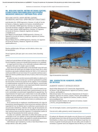 14 Resúmenes de comunicaciones. VII Congreso de ACHE. Congreso Internacional de Estructuras
99. RED LINE SOUTH. METRO DE DOHA (QATAR).
ESTRUCTURAS PREFABRICADAS EJECUTADAS
MEDIANTE DOVELAS Y MÉTODO FULL-SPAN
RED LINE SOUTH. DOHA METRO (QATAR).
SEGMENTAL AND FULL-SPAN PRECAST STRUCTURES
Jordi Revoltós Fort. SENER Ingeniería y Sistemas, S.A. Jefe de Sección
de Puentes y Viaductos. Ingeniero de Caminos. jrevoltos@sener.es
Javier Antón Díaz. SENER Ingeniería y Sistemas, S.A. Ingeniero
de Sección de Puentes y Viaductos. Ingeniero de Caminos. janton@sener.es
Silvia Criado Catalina. SENER Ingeniería y Sistemas, S.A. Ingeniera
de Sección de Puentes y Viaductos. Ingeniera de Caminos.
scriado@sener.es
Juan Miguel Cereceda Boudet. SENER Ingeniería y Sistemas, S.A.
Ingeniero de Sección de Puentes y Viaductos. Ingeniero de Caminos.
jmcereceda@sener.es
Manuel Palomo Herrero. SENER Ingeniería y Sistemas, S.A. Ingeniero
de Sección de Puentes y Viaductos. Ingeniero de Caminos.
mpalomo@sener.es
Dovelas prefabricadas, full-span, sección abierta, metro, viga
de lanzamiento.
Precast segments, full-span, open cross-section, metro, launching
gantry.
La Red Line South del Metro de Doha (Qatar) cuenta con unos 6.500 me-
tros de longitud y transcurre elevada prácticamente en su totalidad.
La mayor parte de la línea se ha construido mediante tableros pre-
fabricados, bien para vía simple o para vía doble.
Entre las estructuras prefabricadas se han diseñado vanos full-span
de 6,05 metros de ancho para vía simple con luces hasta 36 m; vanos
isostáticos ejecutados mediante dovelas de 10,62 y 12,12 metros de
ancho para doble vía con luces hasta 32 m y puentes continuos ejecu-
tados por dovelas prefabricadas de hasta 4 vanos y 44,0 m de luz para
doble vía.
En todos los casos, la sección transversal del tablero es abierta en U,
de modo que los trenes circulan por su interior quedando los pasillos
de evacuación al nivel de las puertas de los vagones. Se ha estudiado
el comportamiento resistente de esta sección abierta, caracterizado
por una torsión no uniforme y una importante flexión transversal
donde la fatiga es claramente condicionante.
Los puentes continuos se construyen vano a vano de manera isos-
tática con un pretensado de primera fase y posteriormente se les do-
ta de continuidad con pretensado longitudinal de segunda fase. Por
requerimientos de espacio para conducciones no ha sido posible el
empleo de barras postesadas exteriores a la sección. Este hecho ha
condicionado enormemente el diseño por los estrictos criterios ten-
sionales, puesto que no se admitían tracciones en combinación carac-
terística.
En la construcción se emplearon simultáneamente tres vigas de
lanzamiento (launching gantry). Estas estructuras auxiliares tienen la
capacidad de izar las dovelas que lo conforman y posicionarlas con
una precisión milimétrica. Además, dichas viga de lanzamiento son
autopropulsadas de modo que una vez concluida la ejecución de un
vano avanzan hasta la posición siguiente. El rendimiento medio de
cada viga de lanzamiento fue de dos vanos por semana.
Las pilas son cuadradas, ataluzadas en ambas direcciones y se han
construido in-situ. Los capiteles se han proyectado prefabricados, lo-
grando de esta manera colocar cada capitel en cuestión de pocas horas.
Los capiteles para secciones de doble vía son postesados.
Cabe destacar que el proyecto y la obra se han desarrollado en un
tiempo inferior a dos años y medio.
100. VIADUCTO DE ALMONTE. DISEÑO
DE DETALLE
ALMONTE VIADUCT. DETAILED DESIGN
David Arribas Mazarracín. FCC Construcción, Departamento
de Puentes I. Jefe de Departamento. Ingeniero de Caminos, Canales
y Puertos. darribas@fcc.es
Pablo Bernal Sahún. FCC Construcción, Departamento de Puentes I.
Ingeniero. Ingeniero de Caminos, Canales y Puertos. pbernals@fcc.es
José María Pérez Casas. Ingeniero de Caminos, Canales y Puertos.
perezcasas@gmail.com
José Ignacio González Esteban. Dr. Ingeniero de Caminos, Canales
y Puertos. josei.gesteban@gmail.com
Arco de hormigón, tirantes, control geométrico, pila provisional.
Concrete arch, cables, geometry control, temporary pier.
El viaducto de Almonte está situado cerca de Cáceres en el suroeste
de España dentro de la línea de ferrocarril de Alta Velocidad Madrid-
Extremadura. La línea cruza el embalse de Alcántara lo que hace ne-
cesario un puente record para pasar de una orilla a otra sin pilas in-
termedias. El puente tiene una longitud total de 996 m y en el vano
Viga de lanzamiento avanzando
Operación de izado de dovelas prefabricadas para el vano de 44 m. de luz
Document downloaded from http://www.elsevier.es, day 21/06/2017. This copy is for personal use. Any transmission of this document by any media or format is strictly prohibited.
Document downloaded from http://www.elsevier.es, day 03/07/2017. This copy is for personal use. Any transmission of this document by any media or format is strictly prohibited.
Document downloaded from http://www.elsevier.es, day 03/07/2017. This copy is for personal use. Any transmission of this document by any media or format is strictly prohibited.
Document downloaded from http://www.elsevier.es, day 13/07/2017. This copy is for personal use. Any transmission of this document by any media or format is strictly prohibited.
Document downloaded from http://www.elsevier.es, day 13/07/2017. This copy is for personal use. Any transmission of this document by any media or format is strictly prohibited.
 