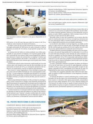 Resúmenes de comunicaciones. VII Congreso de ACHE. Congreso Internacional de Estructuras 23
850 metros. La luz del vano tipo para todos los tramos es de 55 m,
siendo los vanos extremos de tramo de 44 metros.
El tablero consta de una sección transversal en forma de cajón de
hormigón pretensado de 3,80 metros de canto constante en toda la
longitud y un ancho de 11,5 metros, lo que permite acoger dos vías
férreas.
La construcción del tablero se realiza mediante una cimbra auto-
lanzable, lo cual convierte al Viaducto 2 en el primer puente de Mé-
xico construido de esta manera. Dada la gran longitud del viaducto,
para disminuir el plazo de construcción, se emplean 3 cimbras que
parten, respectivamente, del estribo 1, del estribo 2, y de un punto
intermedio ubicado en una columna que sirve de junta entre tramos
de tablero.
El diseño del viaducto viene claramente condicionado por la acción
sísmica, pues está situado en una zona de alta sismicidad, con una
aceleración en meseta de 0,77 g. La concepción antisísmica del via-
ducto es, en consecuencia, uno de sus aspectos más relevantes.
Para resistir el sismo longitudinal, se han diseñado un punto fijo
para cada tramo de tablero formado por unos amortiguadores sísmi-
cos (fig. 1) y unos neoprenos zunchados que permiten el recentrado
del tablero. Dichos puntos fijos se sitúan en los estribos, para los tramos
de tablero extremo, y en pilas en forma de delta, para los tramos in-
termedios.
Dada la imposibilidad de disponer en obra a tiempo los amortigua-
dores, en fase constructiva se emplea como elemento provisional de
fijación únicamente los neoprenos de recentrado, para las cimbras que
parten de los estribos. Para la columna de arranque de la cimbra in-
termedia, al no coincidir ésta con un punto fijo definitivo, se ha tenido
que recurrir a un atirantamiento provisional a fin de estabilizarla.
El sismo transversal se resiste por medio de unos topes transversa-
les ubicados en todas las pilas del viaducto. Los topes se han materia-
lizado mediante unas “orejetas”, situadas a ambos lados de la colum-
na, que se ejecutan en segunda fase, para no dificultar el paso de la
cimbra y no disminuir la velocidad de construcción del tablero.
116. PUENTE MIXTO SOBRE EL RÍO GUADALIMAR
COMPOSITE BRIDGE OVER GUADALIMAR RIVER
José María Lorenzo Romero. TYPSA. Jefe Sección Departamento
Estructuras. Ingeniero de Caminos. jmlorenzo@typsa.es
Guillermo Lorente Perchín. DRAGADOS SA. Dirección Técnica. Ingeniero
de Caminos. glorentep@dragados.com
Juan Jesús Álvarez Andrés. DRAGADOS SA. Dirección Técnica. Ingeniero
de Caminos. jjalvareza@dragados.com
Amortiguadores sísmicos semejantes a los que se dispondrán en el
Viaducto 2
Eduardo Torralba Bolzano. TYPSA. Departamento Estructuras. Ingeniero
de Caminos. etorralba@typsa.es
José Luis Sánchez Jiménez. TYPSA. Director Departamento Estructuras.
Ingeniero de Caminos. jlsanchez@typsa.es
Bijácena metálico, doble acción mixta, cajón estricto, Guadalimar, A32.
Two-I steel girder layout, double concrete composite collaboration, tight
box section, Guadalimar, A32.
En las proximidades de Linares, dentro del tramo Linares-Ibros de la
autovía A-32, se encuentra el viaducto del Guadalimar. Sus dos table-
ros mixtos continuos gemelos, inmersos en una alineación curva en
planta, con radio 1.600 m, y pendiente -1,85% en alzado, tienen 13,70 m
de ancho y 4 vanos de luces 65-100-75-45 m.
Buscando salvar el cauce del Guadalimar con la menor afección,
tanto en construcción como en servicio, se encajó una estructura con
un vano principal de 100 m, resuelto mediante una solución mixta,
que se adapta perfectamente a las necesidades planteadas.
La sección de cada tablero es de tipo bijacena, con doble acción
mixta en cajón estricto en zona de pilas. El hormigón de fondo, tipo
HA-50, está formado por prelosas de 6 cm de espesor más 29 cm de
losa un situ, optimizando así la cuantía de acero estructural.
El tablero presenta variación parabólica de canto en los tres prime-
ros vanos, con canto de viga metálica 6,15 m sobre pilas 1 y 2, y 2,65 m
en centro del vano principal y zonas laterales de canto constante. La
sección se completa con una losa superior de hormigón, con espesor
in situ variable entre 12,5 y 27,5 cm ejecutado sobre prelosas colabo-
rantes de 7,5 cm de canto. Para completar el funcionamiento resisten-
te de la sección se colocan diafragmas transversales entre las vigas
cada 7,50 m aproximadamente.
Las pilas, cimentadas mediante encepados de pilotes de diámetro
1,5 m, son de fuste único con sección en cajón aligerado y anchura
variable en altura, con capitel en cabeza para poder recoger los dos
apoyos, separados 6,70 m, coincidiendo con el alma de las vigas. En
longitudinal las pilas tienen una dimensión constante de 2,20 m.
Los estribos son cargaderos pilotados sobre relleno de suelo refor-
zado. Los pilotes, de 0,80 m de diámetro se han dispuesto al tresboli-
llo en dos filas.
El montaje del tablero se realizó mediante grúas, izando tramos
formados con las dos vigas y los arriostramientos correspondientes.
Estos tramos se colocaron sobre apeos provisionales, avanzándose
hacia el río por ambas márgenes. En P1 y P2 se dejaron voladizos de
15 m hacia el río sobre los que se apoyó el tramo central de 70 m,
izado también con grúas. Los apeos se mantuvieron durante el hormi-
gonado de la losa, permitiendo optimizar la cuantía de acero.
Puente de Guadalimar durante la construcción
Document downloaded from http://www.elsevier.es, day 21/06/2017. This copy is for personal use. Any transmission of this document by any media or format is strictly prohibited.
Document downloaded from http://www.elsevier.es, day 03/07/2017. This copy is for personal use. Any transmission of this document by any media or format is strictly prohibited.
Document downloaded from http://www.elsevier.es, day 03/07/2017. This copy is for personal use. Any transmission of this document by any media or format is strictly prohibited.
Document downloaded from http://www.elsevier.es, day 13/07/2017. This copy is for personal use. Any transmission of this document by any media or format is strictly prohibited.
Document downloaded from http://www.elsevier.es, day 13/07/2017. This copy is for personal use. Any transmission of this document by any media or format is strictly prohibited.
 