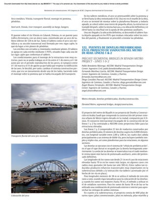 Resúmenes de comunicaciones. VII Congreso de ACHE. Congreso Internacional de Estructuras 27
Arco metálico, Vístula, transporte fluvial, montaje en pontona,
péndolas.
Steel arch, Vistula, river transport, assembly on barge, hangers.
El puente sobre el río Vístula en Gdansk, Polonia, es un puente para
tráfico ferroviario, con un único vano, constituido por un arco de ta-
blero inferior de 124 m de luz. Tanto el tablero como el arco son me-
tálicos y su sección transversal está formada por tres vigas cajón, lo
que da lugar a tres planos de péndolas.
Los estribos son cerrados y cimentados mediante pilotes. El tablero
se apoya en cada estribo mediante 3 POTs, situados bajo cada una de
las vigas cajón que conforman el tablero.
Los condicionantes para el montaje de la estructura eran muy es-
trictos, pues no se podía trabajar en el río entre el 1 de enero y el 1 de
junio por ser el periodo reproductivo de los peces, ni tampoco entre
el 1 de marzo y el 31 de agosto ya que había que respetar la nidificación
de las aves. Se decidió, por tanto, cambiar el sistema constructivo pre-
visto, que era un lanzamiento desde uno de los lados, haciendo todo
el montaje sobre la pontona que se había encargado del transporte.
En los talleres metálicos, el arco se preensambló sobre la pontona y
se llevó hasta la obra remontando el río. Una vez en el muelle de la obra,
el arco se terminó de montar sobre la plataforma flotante, y todavía
apeado, se colocó sobre unas torres de pequeña altura. La estructura se
trasladó después, sobre la misma barcaza, a su ubicación definitiva y se
elevó hasta su cota final con la ayuda de dos pontonas auxiliares.
Una vez llegado a la ubicación definitiva, se descendió el tablero has-
ta dejarlo apoyado en los POTs que estaban colocados sobre los estri-
bos del puente, y finalmente se procedió a instalar las pén­
dolas.
122. PUENTES DE DOVELAS PREFABRICADAS
EN EL PROYECTO DE VIADUCTOS DEL METRO
DE RIAD. LÍNEAS 1 & 2
PRECAST SEGMENTAL BRIDGES IN RIYADH METRO
PROJECT - LINES 1 & 2
Pablo Benedetto Marengo. AECOM. Madrid Transportation Design
Center. Ingeniero Civil. pablo.benedetto@aecom.com
Fernando Martínez García. AECOM. Madrid Transportation Design
Center. Ingeniero de Caminos, Canales y Puertos.
fernando.martinez@aecom.com
Diego González Pascual. AECOM. Madrid Transportation Design Center.
Ingeniero de Caminos, Canales y Puertos. diego.gonzalez@aecom.com
Ángel Álvarez Fernández. AECOM. Madrid Transportation Design
Center. Ingeniero de Caminos, Canales y Puertos.
angel.alvarez@aecom.com
Metro elevado, dovelas prefabricadas, diseño/construcción.
Elevated Metro, segmental bridges, design/construction.
El proyecto del metro de Riyadh es un proyecto de Diseño y Construc-
ción en Arabia Saudí que comprende la construcción del primer siste-
ma urbano de Metro Ligero elevado en la ciudad, compuesto por 6 lí-
neas. El consorcio internacional encargado de la construcción de las
líneas 1 y 2 ha contratado a AECOM como proyectista líder para las
estructuras elevadas.
Las líneas 1 y 2 comprenden 21 km de viaductos construidos por
dovelas prefabricadas. El número de dovelas supera los 6.000 elemen-
tos, con longitud variable entre 2,00 y 3,80 m, las cuales dan cabida
principalmente a un sistema de doble vía, pero incluyen también sim-
ples y triples vías, así como plataformas para las estaciones, en algunos
sectores.
Las dovelas se ejecutan con el sistema de “célula de prefabricación”,
en el que el tape dorsal es ocupado por la dovela hormigonada ante-
riormente. La unión de las dovelas se materializa tras el izado median-
te resina epoxi más barras de pretensado auxiliares, antes del preten-
sado definitivo.
Las longitudes de los vanos van desde 21 m en el caso de estaciones
elevadas hasta 70 m en los vanos más largos, en algunos casos con
radios muy ajustados (de hasta tan solo 100 m). Estos radios tan re-
ducidos producen esfuerzos transversales muy importantes en la
subestructura debido a la interacción vía-tablero (acentuado por el
hecho de ser vía en placa).
Para longitudes menores de 38 m se utiliza el método de erección
vano a vano, usando vigas lanzadoras para la colocación de las dovelas;
y cuando los vanos son mayores (hasta 70 m), el método a utilizar es
el de voladizos sucesivos. Para los vanos de hasta 38 m de luz se ha
utilizado una combinación de pretensado exterior e interior para apro-
vechar las ventajas de ambos sistemas.
En cuanto a la subestructura, el proyecto consta de 600 pilas de
varios tipos (pilas convencionales, pilas en ménsula, pilas-martillo y
Colocación del arco
Transporte fluvial del arco pre-montado
Document downloaded from http://www.elsevier.es, day 21/06/2017. This copy is for personal use. Any transmission of this document by any media or format is strictly prohibited.
Document downloaded from http://www.elsevier.es, day 03/07/2017. This copy is for personal use. Any transmission of this document by any media or format is strictly prohibited.
Document downloaded from http://www.elsevier.es, day 03/07/2017. This copy is for personal use. Any transmission of this document by any media or format is strictly prohibited.
Document downloaded from http://www.elsevier.es, day 13/07/2017. This copy is for personal use. Any transmission of this document by any media or format is strictly prohibited.
Document downloaded from http://www.elsevier.es, day 13/07/2017. This copy is for personal use. Any transmission of this document by any media or format is strictly prohibited.
 
