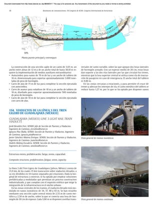 30 Resúmenes de comunicaciones. VII Congreso de ACHE. Congreso Internacional de Estructuras
La construcción de una sección cajón de un canto de 3,65 m, un
ancho entre almas de 12 m y de un ancho total de hasta 38,10 m re-
quiere la implementación de medios auxiliares extraordinarios:
• Autocimbra para vanos de 70 m de luz y un ancho de tablero de
16 m, dimensionada para soportar aproximadamente 3.000 tone-
ladas de peso de hormigón.
• Carro de alas de 15 m de luz para completar la sección ejecutada
con autocimbra.
• Carro de avance para voladizos de 10 m y un ancho de tablero de
16 m, diseñado para soportar aproximadamente 500 toneladas
de peso de hormigón.
• Carro de alas de 10 m de luz para completar la sección ejecutada
con carro de alas.
134. VIADUCTOS DE LA LÍNEA 3 DEL TREN
LIGERO DE GUADALAJARA (MÉXICO)
GUADALAJARA (MEXICO) LINE 3 LIGHT RAIL TRAIN
VIADUCTS
Jordi Revoltós Fort. SENER. Jefe de Sección de Puentes y Viaductos.
Ingeniero de Caminos. jrevoltos@sener.es
Ignacio Pita Olalla. SENER. Sección de Puentes y Viaductos. Ingeniero
de Caminos. ignacio.pita@sener.es
Javier Sánchez-Mateos Enrique. SENER. Sección de Puentes y Viaductos.
Ingeniero de Caminos. jsanchez@sener.es
Andrés Molina Escudero. SENER. Sección de Puentes y Viaductos.
Ingeniero de Caminos. amolina@sener.es
Estructura mixta, prefabricación, fatiga, sismo, capacidad.
Composite structures, prefabrication, fatigue, seism, capacity.
La línea 3 del Tren Ligero de Guadalajara (Jalisco, México) consta de
21,9 km, de los cuales 15 km transcurren sobre viaductos elevados, a
su vez divididos en 14 tramos separados por estaciones. Dada la lon-
gitud de estructura a construir, se ha optado por emplear soluciones
prefabricadas y moduladas que permitan un proceso constructivo
industrializado, y que cumplan con el requisito estético que exige la
integración de la infraestructura en el núcleo urbano.
En las zonas centrales de los tramos, el viaducto elevado está mo-
dulado en vanos isostáticos de 34, 37, 40 y 43 m. Se han resuelto
mediante una sección cajón central mixta de 2,55 m de canto me-
tálico y 2,50 m de ancho, sobre la que se conecta una losa de hor-
migón de 30 cm de espesor. Cada 3,00 m se disponen costillas trans-
Planta puente principal y entronques
Vista general de tramos continuos
Vista general de tramos isostáticos
versales de canto variable, sobre las que apoyan dos losas laterales
de hormigón armado. Con un espesor medio de 26 cm, estas losas
dan soporte a las dos vías laterales por las que circulan los trenes,
mientras que la losa superior central se utiliza como vía de evacua-
ción de pasajeros en caso de emergencia. El ancho total del tablero
es 9,80 m.
En las zonas cercanas a estaciones, y para permitir el cruce de
trenes y adecuar los interejes de vía, el canto metálico del tablero se
reduce hasta 1,27 m, por lo que se ha optado por disponer vanos
Document downloaded from http://www.elsevier.es, day 21/06/2017. This copy is for personal use. Any transmission of this document by any media or format is strictly prohibited.
Document downloaded from http://www.elsevier.es, day 03/07/2017. This copy is for personal use. Any transmission of this document by any media or format is strictly prohibited.
Document downloaded from http://www.elsevier.es, day 03/07/2017. This copy is for personal use. Any transmission of this document by any media or format is strictly prohibited.
Document downloaded from http://www.elsevier.es, day 13/07/2017. This copy is for personal use. Any transmission of this document by any media or format is strictly prohibited.
Document downloaded from http://www.elsevier.es, day 13/07/2017. This copy is for personal use. Any transmission of this document by any media or format is strictly prohibited.
 