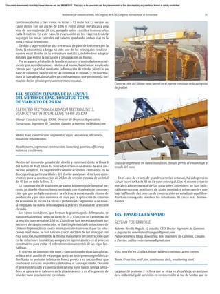 Resúmenes de comunicaciones. VII Congreso de ACHE. Congreso Internacional de Estructuras 31
continuos de dos y tres vanos en torno a 32 m de luz. La sección es
cajón mixto con un ancho de 3,06 m entre almas metálicas y una
losa de hormigón de 26 cm, apoyada sobre costillas transversales
cada 3 metros. En este caso, la evacuación de los viajeros tendría
lugar por las zonas laterales del tablero, quedando ambas vías en la
zona central del mismo.
Debido a la previsión de alta frecuencia de paso de los trenes por la
línea, la resistencia a fatiga ha sido uno de los principales condicio-
nantes en el diseño de la estructura metálica, debiéndose adoptar
detalles que eviten la iniciación y propagación de fisuras.
Por otra parte, el diseño de la subestructura es controlado esencial-
mente por consideraciones relativas al sismo, habiéndose empleado
cálculo por capacidad mediante la formación de rótulas plásticas en
base de columna. La sección de las columnas es ovalada y en su arma-
dura se han adoptado detalles de confinamiento que permiten la for-
mación de las rótulas previamente mencionadas.
144. SECCIÓN ELEVADA DE LA LÍNEA 3
DEL METRO DE RIAD. LONGITUD TOTAL
DE VIADUCTO DE 26 KM
ELEVATED SECTION IN RIYADH METRO LINE 3.
VIADUCT WITH TOTAL LENGTH OF 26 KM
Manuel Casado Lechuga. IDOM. Director de Proyecto. Especialista
Estructuras. Ingeniero de Caminos, Canales y Puertos. mcl@idom.com
Metro Riad, construcción segmental, vigas lanzadoras, eficiencia,
voladizos equilibrados.
Riyadh metro, segmental construction, launching gantries, efficiency,
balanced cantilevers.
Dentro del consorcio ganador del diseño y construcción de la Línea 3
del Metro de Riad, Idom ha liderado las tareas de diseño de este am-
bicioso proyecto. En la presente comunicación nos centramos en la
descripción y particularidades del diseño asociadas al método cons-
tructivo para la construcción de 26 km de sección elevada de un total
de 40 km en toda la línea 3.
La construcción de viaductos de varios kilómetros de longitud ne-
cesita un diseño efectivo, bien coordinado con el método de construc-
ción que por un lado maximice la eficiencia aumentando ritmos de
producción y por otro minimice el coste por la aplicación de criterios
de economía de escala. La técnica prefabricada segmental o de dove-
la conjugada ha sido la utilizada para la práctica totalidad de la sección
elevada.
Los vanos isostáticos, que forman la gran mayoría del trazado, se
han diseñado en un rango de luces de 24 a 37 m, con un canto total de
la sección transversal de 2.10 m. Cuando se han necesitado luces su-
periores de rango moderado, se han implementado soluciones de
tableros hiperestáticos con la misma sección transversal que las solu-
ciones isostáticas. Se han salvado cruces de 50 m de luz principal con
esta solución, manteniendo la misma maquinaría de construcción que
en las soluciones isostáticas, aunque con ligeros ajustes en el proceso
constructivo para evitar el sobredimensionamientos de las vigas lan-
zadoras.
El sistema de construcción vano a vano utilizando vigas lanzadoras,
se basa en el auxilio de estas vigas que izan los segmentos prefabrica-
dos hasta su posición teórica de forma previa a su tesado final que
confiere el carácter monolítico definitivo al vano ejecutado. Durante
el proceso de izado y construcción de una vano típico, la viga lanza-
dora se apoya en el cabecero de la pila de avance y en el segmento de
pila del vano previamente ejecutado.
En el caso de cruces de grandes arterías urbanas, ha sido preciso
salvar luces de hasta 95 m de vano principal. Con el mismo criterio
prefabricado segmental de las soluciones anteriores, se han utili-
zado estructuras auxiliares de izado montadas sobre carriles que
bajo la filosofía del proceso de construcción en voladizos equilibra-
dos han conseguido resolver las soluciones de cruce más deman-
dantes.
145. PASARELA EN SESTAO
SESTAO FOOTBRIDGE
Roberto Revilla Angulo. r2 estudio. CEO. Doctor Ingeniero de Caminos
y Arquitecto. roberto.revillaangulo@gmail.com
Pablo Cembrero Masa. Bowstring. Jefe. Ingeniero de Caminos, Canales
y Puertos. pablocembreromasa@gmail.com
Viga, sección en U, pila tabique, tablero continuo, acero corten.
Beam, U-section, wall pier, continuous deck, weathering steel.
La pasarela peatonal y ciclista que se sitúa en Vega Vieja, un antiguo
área industrial y de servicios en reconversión al sur de Sestao que se
Izado de segmentos en vanos isostáticos. Estado previo al ensamblaje y
tesado del vano
Construcción del último vano lateral en el puente continuo de la autopista
de Jeddah
Document downloaded from http://www.elsevier.es, day 21/06/2017. This copy is for personal use. Any transmission of this document by any media or format is strictly prohibited.
Document downloaded from http://www.elsevier.es, day 03/07/2017. This copy is for personal use. Any transmission of this document by any media or format is strictly prohibited.
Document downloaded from http://www.elsevier.es, day 03/07/2017. This copy is for personal use. Any transmission of this document by any media or format is strictly prohibited.
Document downloaded from http://www.elsevier.es, day 13/07/2017. This copy is for personal use. Any transmission of this document by any media or format is strictly prohibited.
Document downloaded from http://www.elsevier.es, day 13/07/2017. This copy is for personal use. Any transmission of this document by any media or format is strictly prohibited.
 