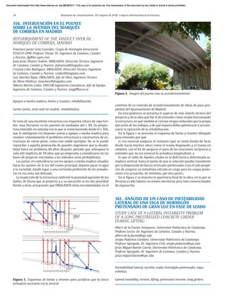 34 Resúmenes de comunicaciones. VII Congreso de ACHE. Congreso Internacional de Estructuras
156. INTERVENCIÓN EN EL PUENTE
SOBRE LA AVENIDA DEL MARQUÉS
DE CORBERA EN MADRID
REFURBISHMENT OF THE VIADUCT OVER AV.
MARQUÉS DE CORBERA, MADRID
Francisco Javier León González. Grupo de Hormigón Estructural.
ETSICCP-UPM. Profesor Titular. Dr. Ingeniero de Caminos, Canales
y Puertos. jlg@he-upm.com
Juan Jesús Álvarez Andrés. DRAGADOS. Dirección Técnica. Ingeniero
de Caminos, Canales y Puertos. jjalvareza@dragados.com
Cristina Cobo Rodríguez. DRAGADOS. Dirección Técnica. Ingeniera
de Caminos, Canales y Puertos. ccobor@dragados.com
Luis Sánchez Ripio. DRAGADOS. Jefe de Obra. Ingeniero Técnico
de Obras Públicas. lsanchezr@dragados.com
Alberto Martín Galán. FHECOR Ingenieros Consultores. Jefe de Equipo.
Ingeniero de Caminos, Canales y Puertos. amg@fhecor.es
Apoyos a media madera, bielas y tirantes, rehabilitación.
Gerber joints, strut-and-tie models, rehabilitation.
Se trata de una excelente estructura con esquema clásico de viga Ger-
ber, muy frecuente en los puentes de mediados del s. XX. Su proyec-
tista entendió, en sintonía con lo que se venía haciendo desde el s. XIX,
que lo inteligente era disponer juntas y apoyos a media madera para
resolver cómodamente el problema estructural y constructivo de es-
tructuras de cierto porte, como este noble ejemplar. No se le puede
reprochar a aquella generación de grandes ingenieros que la durabi-
lidad fuera un problema 60 años después, periodo que sobrepasa la
vida útil implícita de 50 años que ya empezaba a considerarse en las
bases de proyecto vinculadas a los métodos semi-probabilistas.
Las juntas, en coincidencia con los apoyos a media madera situados
hacia los quintos de la luz del tramo principal, dejaron pasar el agua
y la suciedad, dando lugar a una corrosión preferente de las armadu-
ras en esa zona tan delicada.
La inspección de la estructura confirmó la gravedad aparente de los
daños, de forma que al proyecto y a su ejecución se les dio prioridad
frente a otras actuaciones que DRAGADOS tenía encomendadas en el
contexto de su contrato de acondicionamiento de obras de paso pro-
piedad del Ayuntamiento de Madrid.
En esta ponencia se presenta el aspecto de más interés técnico del
proyecto y de la obra que fue el de entender cómo estaba funcionando
la estructura, en qué medida se corrían riesgos inducidos por la propia
ejecución de los trabajos, y de qué manera debía optimizarse y secuen-
ciarse la ejecución de la rehabilitación.
En la figura 1 se presenta el esquema de bielas y tirantes dibujado
para entender por qué
a) era esencial asegurar el contacto (que se venía dando de facto
desde hacía muchos años) entre el tramo biapoyado y el tramo en
voladizo, con el fin de asegurar el paso de las reacciones recíprocas y
entender que no era esencial la armadura longitudinal; y
b) que el talón de Aquiles estaba en la deficitaria y deteriorada ar-
madura vertical, hasta el punto de que la solución pasaba claramente
por la disposición de barras verticales pretensadas (con el solo propó-
sito de asegurar su inmediata entrada en carga para las cargas poste-
riores a la actuación, de mínimos, por otra parte).
En la figura 2 se muestra la apariencia final de la obra, en la que se
llevaron a cabo labores no menos meritorias pero más convencionales
de reparación.
161. ANÁLISIS DE UN CASO DE INESTABILIDAD
LATERAL DE UNA VIGA DE HORMIGÓN
PRETENSADO DE GRAN LUZ EN FASE DE IZADO
STUDY CASE OF A LATERAL INSTABILITY PROBLEM
OF A LONG PRESTRESSED CONCRETE GIRDER
DURING LIFTING
Albert de la Fuente Antequera. Universitat Politècnica de Catalunya.
Profesor Lector. Dr. Ingeniero de Caminos, Canales y Puertos.
albert.de.la.fuente@upc.edu
Sergio Pialarissi Cavalaro. Universitat Politècnica de Catalunya.
Profesor Agregado. Dr. Ingeniero Civil. sergio.pialarissi@upc.edu
Jesús Miguel Bairán García. Universitat Politècnica de Catalunya.
Profesor Agregado. Dr. Ingeniero de Caminos, Canales y Puertos.
jesus.miguel.bairan@upc.edu
Inestabilidad lateral, torsión, izado, hormigón pretensado, vigas
esbeltas.
Lateral instability, torsion, lifting, pretressed concrete, long girders.
Figura 1. Esquemas de bielas y tirantes para justificar que la única
armadura necesaria era la vertical
Figura 2. Imagen del puente tras su acondicionamiento
Document downloaded from http://www.elsevier.es, day 21/06/2017. This copy is for personal use. Any transmission of this document by any media or format is strictly prohibited.
Document downloaded from http://www.elsevier.es, day 03/07/2017. This copy is for personal use. Any transmission of this document by any media or format is strictly prohibited.
Document downloaded from http://www.elsevier.es, day 03/07/2017. This copy is for personal use. Any transmission of this document by any media or format is strictly prohibited.
Document downloaded from http://www.elsevier.es, day 13/07/2017. This copy is for personal use. Any transmission of this document by any media or format is strictly prohibited.
Document downloaded from http://www.elsevier.es, day 13/07/2017. This copy is for personal use. Any transmission of this document by any media or format is strictly prohibited.
 