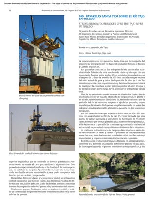 36 Resúmenes de comunicaciones. VII Congreso de ACHE. Congreso Internacional de Estructuras
superior longitudinal que va consiendo las dovelas ya erectadas. Pos-
teriormente, se mueve el carro para realizar la siguiente fase. Este
procedimiento permitió colocar hasta ocho dovelas de forma compen-
sada en cada lado de las pilas. A partir de la octava dovela fue necesa-
ria la instalación de una torre metálica para poder completar seis
dovelas que no estaban compensadas.
Durante las diferentes fases de ejecución se realizó un exhaustivo
control topográfico que tuvo en cuenta los diferentes estados de de-
formación: instalación del carro, izado de dovelas, introducción de las
fuerzas de compresión debido al postesado y movimiento del mismo.
Finalmente, una vez finalizados todos los izados, se realizó el tesa-
do de continuidad del puente mediante tendones situados en la parte
inferior del puente.
Vista General del izado de las primeras dovelas con
clamping
Vista General del izado de dovelas con carro de izado
169. PASARELAS BANDA TESA SOBRE EL RÍO TAJO
EN TOLEDO
STRESS RIBBON FOOTBRIDGES OVER THE TAJO RIVER
IN TOLEDO
Alejandro Bernabeu Larena. Bernabeu Ingenieros. Director.
Dr. Ingeniero de Caminos, Canales y Puertos. abl@bernabeu.net
Isabel Sáez Alonso. Bernabeu Ingenieros. Responsable de Proyecto.
Arquitecta, Máster Estructuras. isa@bernabeu.net
Banda tesa, pasarelas, río Tajo.
Stress ribbon, footbridge, Tajo river.
La ponencia presenta tres pasarelas banda tesa que forman parte del
proyecto de integración del río Tajo en la ciudad de Toledo, de Burgos
y Garrido arquitectos.
Las pasarelas conectan las dos márgenes del río, una de ellas acce-
sible desde Toledo, y la otra mucho más rústica y abrupta, con un
importante desnivel entre ambas. Otros requisitos importantes eran
el respeto de la línea de avenida de 500 años, situada muy por encima
del nivel actual de agua, y evitar la disposición de pilas en el río. Te-
niendo en cuenta estos requerimientos, y la intención arquitectónica
de mantener la estructura lo más próxima posible al nivel de agua y
de evitar grandes estructuras, llevó a considerar estructuras banda
tesa.
Uno de los principales condicionantes de diseño fue la elección de
una localización y un trazado adecuados de las pasarelas, en planta y
en alzado, que minimizaran la máxima luz, teniendo en cuenta que la
posición del río es excéntrica respecto al eje de las pasarelas, lo que
impidió que la solución de disponer una pila intermedia en una de las
márgenes resultara favorable, al dividir la pasarela en dos vanos muy
desiguales.
Las tres pasarelas tienen por lo tanto un único vano, de 106 a 132 me-
tros, con una relación luz/flecha de casi 65. Están formadas por una
pareja de cables catenaria, y un tablero de hormigón de 27 cm de
canto, formado por dovelas prefabricadas, posteriormente postesadas,
a fin de controlar la aparición de tracciones y garantizar la continuidad
estructural, mejorando el comportamiento dinámico de la estructura.
Al realizarse la transferencia de cargas en las estructuras banda te-
sa mediante fuerzas axiles y siendo la pendiente de la catenaria muy
suave, las reacciones horizontales resultantes en los estribos son muy
importantes, y requieren sistemas de cimentación especiales.
En este caso se resolvieron de manera diferente en ambas márgenes,
conforme a la diferente localización del nivel de granito en cada caso.
En la margen izquierda el granito se encuentra muy superficial, y los
Pasarela banda tesa sobre el río Tajo en Toledo. Vista general
Document downloaded from http://www.elsevier.es, day 21/06/2017. This copy is for personal use. Any transmission of this document by any media or format is strictly prohibited.
Document downloaded from http://www.elsevier.es, day 03/07/2017. This copy is for personal use. Any transmission of this document by any media or format is strictly prohibited.
Document downloaded from http://www.elsevier.es, day 03/07/2017. This copy is for personal use. Any transmission of this document by any media or format is strictly prohibited.
Document downloaded from http://www.elsevier.es, day 13/07/2017. This copy is for personal use. Any transmission of this document by any media or format is strictly prohibited.
Document downloaded from http://www.elsevier.es, day 13/07/2017. This copy is for personal use. Any transmission of this document by any media or format is strictly prohibited.
 