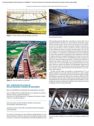 Resúmenes de comunicaciones. VII Congreso de ACHE. Congreso Internacional de Estructuras 39
203. VIADUCTO EN LA MA-30
EN LOS ACCESOS A PALMA DE MALLORCA
MA-30 OVERPASS IN PALMA DE MALLORCA ACCESS
Juan Luis Bellod Thomas. CESMA Ingenieros, S.L. Ingeniero de Caminos,
Canales y Puertos. cesma@cesmaing.com
David Sanz Cid. CESMA Ingenieros, S.L. Ingeniero de Caminos, Canales
y Puertos. cesma@cesmaing.com
Estructura mixta, anchos de tablero, detalles constructivos,
funcionalidad, uniformidad visual.
Composite structure, deck width, construction details, functionality,
visual uniformity.
La estructura, formada por cuatro tableros independientes, tres de
ellos destinados al tráfico de vehículos reservándose el último como
carril bici, se sitúa en las inmediaciones de Palma de Mallorca, en el
Término Municipal de Marratxí, salvando la carretera Ma-13 y la
línea M2 del Metro de Palma. Los cuatro tableros son mixtos, empo-
trados a estribos y pilas, con tres vanos con luces de 25 m los latera-
les y de 35 m el central, siendo sus anchos variables en los dos pri-
meros casos de 20,6 m a 16,4 m y de 20,5 m a 15,8 m, mientras que
los dos últimos presentan un ancho constante igual a 11,3 m y de
4,5 m según el caso. A pesar de la diferencia de anchuras de cada uno
de los tableros, se mantiene la uniformidad visual en la definición
de todos ellos mediante la disposición como elementos resistentes
de cajones metálicos de iguales dimensiones en todos los casos. Así,
el ancho de los cajones es de 1,5 m definiéndose almas verticales de
0,65 m de canto, variando únicamente el número de elementos a
disponer por tablero, que fue de 3 en los dos primeros, de 2 en el
tercero y de 1 en el caso del tablero para paso de bicicletas. Por otra
parte, todos los cajones son abiertos con platabandas superiores de
0,4 m de ancho salvo los centrales de los dos primeros tableros, que
son cerrados. La losa superior presenta un canto de 0,25 m y se cons-
truye sobre prelosas.
Las pilas, una por cajón, son metálicas, con geometría en “V” y se
definen mediante una sección cajón de ancho 0,6 m y canto variable
entre 0,6 y 0,8 m. Su cimentación es directa mediante zapatas corridas,
definiéndose una zapata por tablero. Por su parte los estribos se defi-
nen mediante vigas de canto variable para acomodar el peralte, que
simultáneamente materializan el empotramiento del tablero y el en-
cepado que agrupa la cabeza de los pilotes. Para contener las tierras
se disponen muros de suelo reforzado.
Figura 2. Vista del viaducto en ejecución
Figura 1. Alzado, planta y vista del viaducto construido
Vista de las pilas metálicas en V y su unión con los cajones metálicos del
tablero
Vista general del puente
Document downloaded from http://www.elsevier.es, day 21/06/2017. This copy is for personal use. Any transmission of this document by any media or format is strictly prohibited.
Document downloaded from http://www.elsevier.es, day 03/07/2017. This copy is for personal use. Any transmission of this document by any media or format is strictly prohibited.
Document downloaded from http://www.elsevier.es, day 03/07/2017. This copy is for personal use. Any transmission of this document by any media or format is strictly prohibited.
Document downloaded from http://www.elsevier.es, day 13/07/2017. This copy is for personal use. Any transmission of this document by any media or format is strictly prohibited.
Document downloaded from http://www.elsevier.es, day 13/07/2017. This copy is for personal use. Any transmission of this document by any media or format is strictly prohibited.
 