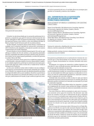 66 Resúmenes de comunicaciones. VII Congreso de ACHE. Congreso Internacional de Estructuras
El diseño, ha sido desarrollado por la asociación profesional de in-
genieros y arquitectos que ganó el concurso internacional de este
puente, albergado en 2001. El equipo de profesionales, estaba liderado
por Juan José Arenas y Enzo Siviero, y entre otros Roberto & Fabio Di
Marco y Studio Transit formaron parte de esa exitosa alianza.
14 años después, el proyecto parece tomar forma y convertirse en
realidad, con el comienzo esperado de construcción a principios de
2017. El diseño ha sido adaptado y renovado de acuerdo a los nuevos
condicionantes de trazado impuestos.
El nuevo diseño es un arco metálico bowstring de 174 m de luz, que
alberga un tablero de 25 m de anchura, y dos pasarelas peatonales
laterales suspendidas del tablero principal a distinto nivel, permitien-
do el enlace con los nuevos paseos peatonales y carriles bici previstos
en ambas riberas del Tíber.
Esta nueva estructura, forma parte de un ambicioso proyecto que
se está llevando a cabo para mejorar el acceso a Roma desde el sudoes-
te. Su cuidada arquitectura, prevé que se convierta en una nueva puer-
ta para todo aquel que arribe al centro de la “ciudad eterna” desde el
Aeropuerto de Fiumicino.
Los dos arcos metálicos vuelan sobre el tablero con una configura-
ción espacial y arriostramientos transversales integrados por comple-
to en el diseño. Un conjunto de pares de péndolas paralelas permiten
el cuelgue del tablero de los arcos metálicos. Otra de las características
especiales del proyecto es la división del tablero en uno de sus extre-
mos por condicionantes de trazado, lo que conlleva la apertura trans-
versal de la geometría del arco, el cual debe abrirse en arranques para
permitir la circulación y conectar con el tablero.
324. EXPERIENCIAS EN LA SUSTITUCIÓN
DE SISTEMAS DE CONTENCIÓN SOBRE
ESTRUCTURAS EXISTENTES
REPLACEMENT OF BRIDGE GUARDRAILS ON EXISTING
STRUCTURES
Noemí Corral Moraleda. LRA Infrastructures Consulting. Ingeniera
de Estructuras. Ingeniera de Caminos, Canales y Puertos.
noemicorral@lraingenieria.es
Paloma Lampaya Nasarre. LRA Infrastructures Consulting. Ingeniera
de Estructuras. Ingeniera de Caminos, Canales y Puertos.
palomalampaya@lraingenieria.es
Tomás Ripa Alonso. LRA Infrastructures Consulting. Socio Director.
Dr. Ingeniero de Caminos, Canales y Puertos.
tomasripa@lraingenieria.es
Sistema de contención, rehabilitación estructuras existentes,
refuerzo, nivel de contención, OC 35/2014.
Bridge guardrails, existing structures rehabilitation, reinforcement,
containment level, OC 35/2014.
Esta ponencia profundizará en la sustitución de sistemas de con-
tención que se han desarrollado en los últimos meses en estruc-
turas en España, destacándose los sistemas utilizados más nove-
dosos.
Actualmente, los sistemas de contención se deben implantar con
marcado CE, cuyo certificado presenta cada fabricante de acuerdo a
los ensayos que ha realizado a escala real.
Así, al renovar los sistemas de contención en estructuras existentes
resulta fundamental estudiar las características propias de la estruc-
tura, las intensidades de tráfico que soporta y su ubicación en el en-
torno, así como los condicionantes geométricos, materiales constitu-
yentes y esquemas de la sección resistente.
Teniendo todo esto presente, se debe recabar en cada caso toda la
información necesaria, tanto de la estructura en cuestión como de los
diferentes pretiles existentes en el mercado con marcado CE y el nivel
de contención requerido.
Así, los distintos fabricantes deben indicar los requisitos a cumplir
en la implantación de su pretil, como anchura de trabajo y deflexión
dinámica, y facilitarán los datos de esfuerzos transmitidos a la estruc-
tura en el impacto.
Con estos esfuerzos, LRA ha estudiado en cada caso si la estruc-
tura existente sería capaz de resistirlos. No obstante, han sido
varios los estudios en los que la información de que se disponía
de la estructura o la armadura que según proyecto había sido dis-
puesta, no resultaba suficiente para resistir estos impactos, por lo
que se han diseñado los refuerzos más adecuados para posibilitar
la implantación del pretil requerido, sin que fuese imprescindible
ejecutar los zócalos con los que cada fabricante habría realizado
el ensayo.
Este es el caso de la estructura sobre el ferrocarril en el Nudo Ma-
noteras en la M-30, en la que ha sido necesario disponer bandas de
fibra de carbono sobre la cara superior de la losa para recoger estos
esfuerzos y transmitirlos adecuadamente a la misma, o en el desvío a
la Carretera El Pardo también en la M-30, en que se ha reconstruido
un zócalo de borde a modo de zuncho de torsión con la armadura
necesaria y que se ha conectado a la losa mediante la disposición de
U invertidas ancladas químicamente.
Imagen detallada de la pasarela peatonal lateral
Vista general del nuevo diseño
Document downloaded from http://www.elsevier.es, day 21/06/2017. This copy is for personal use. Any transmission of this document by any media or format is strictly prohibited.
Document downloaded from http://www.elsevier.es, day 03/07/2017. This copy is for personal use. Any transmission of this document by any media or format is strictly prohibited.
Document downloaded from http://www.elsevier.es, day 03/07/2017. This copy is for personal use. Any transmission of this document by any media or format is strictly prohibited.
Document downloaded from http://www.elsevier.es, day 13/07/2017. This copy is for personal use. Any transmission of this document by any media or format is strictly prohibited.
Document downloaded from http://www.elsevier.es, day 13/07/2017. This copy is for personal use. Any transmission of this document by any media or format is strictly prohibited.
 