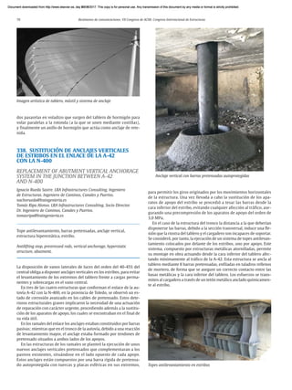 70 Resúmenes de comunicaciones. VII Congreso de ACHE. Congreso Internacional de Estructuras
dos pasarelas en voladizo que surgen del tablero de hormigón para
volar paralelas a la rotonda (a la que se unen mediante costillas),
y finalmente un anillo de hormigón que actúa como anclaje de rete­
nida.
338. SUSTITUCIÓN DE ANCLAJES VERTICALES
DE ESTRIBOS EN EL ENLACE DE LA A-42
CON LA N-400
REPLACEMENT OF ABUTMENT VERTICAL ANCHORAGE
SYSTEM IN THE JUNCTION BETWEEN A-42
AND N-400
Ignacio Rueda Sastre. LRA Infrastructures Consulting. Ingeniero
de Estructuras. Ingeniero de Caminos, Canales y Puertos.
nachorueda@lraingenieria.es
Tomás Ripa Alonso. LRA Infrastructures Consulting. Socio Director.
Dr. Ingeniero de Caminos, Canales y Puertos.
tomasripa@lraingenieria.es
Tope antilevantamiento, barras pretensadas, anclaje vertical,
estructura hiperestática, estribo.
Antilifting stop, prestressed rods, vertical anchorage, hyperstatic
structure, abutment.
La disposición de vanos laterales de luces del orden del 40-45% del
central obliga a disponer anclajes verticales en los estribos, para evitar
el levantamiento de los extremos del tablero frente a cargas perma-
nentes y sobrecargas en el vano central.
En tres de las cuatro estructuras que conforman el enlace de la au-
tovía A-42 con la N-400, en la provincia de Toledo, se observó un es-
tado de corrosión avanzado en los cables de pretensado. Estos dete-
rioros estructurales graves implicaron la necesidad de una actuación
de reparación con carácter urgente, procediendo además a la sustitu-
ción de los aparatos de apoyo, los cuales se encontraban en el final de
su vida útil.
En los ramales del enlace los anclajes estaban constituidos por barras
pasivas; mientras que en el tronco de la autovía, debido a una reacción
de levantamiento mayor, el anclaje estaba formado por tendones de
pretensado situados a ambos lados de los apoyos.
En las estructuras de los ramales se planteó la ejecución de unos
nuevos anclajes verticales pretensados que complementaran a los
pasivos existentes, situándose en el lado opuesto de cada apoyo.
Estos anclajes están compuestos por una barra rígida de pretensa-
do autoprotegida con tuercas y placas esféricas en sus extremos,
para permitir los giros originados por los movimientos horizontales
de la estructura. Una vez llevada a cabo la sustitución de los apa-
ratos de apoyo del estribo se procedió a tesar las barras desde la
cara inferior del estribo, evitando cualquier afección al tráfico, ase-
gurando una precompresión de los aparatos de apoyo del orden de
3,0 MPa.
En el caso de la estructura del tronco la distancia a la que deberían
disponerse las barras, debido a la sección transversal, induce una fle-
xión que la riostra del tablero y el cargadero son incapaces de soportar.
Se consideró, por tanto, la ejecución de un sistema de topes antilevan-
tamiento colocados por delante de los estribos, uno por apoyo. Este
sistema, compuesto por estructuras metálicas atornilladas, permite
su montaje en obra actuando desde la cara inferior del tablero afec-
tando mínimamente al tráfico de la A-42. Esta estructura se ancla al
tablero mediante 8 barras pretensadas, enfiladas en taladros rellenos
de mortero, de forma que se asegure un correcto contacto entre las
basas metálicas y la cara inferior del tablero. Los esfuerzos se trans-
miten al cargadero a través de un tetón metálico anclado químicamen-
te al estribo.
Imagen artística de tablero, mástil y sistema de anclaje
Topes antilevantamiento en estribos
Anclaje vertical con barras pretensadas autoprotegidas
Document downloaded from http://www.elsevier.es, day 21/06/2017. This copy is for personal use. Any transmission of this document by any media or format is strictly prohibited.
Document downloaded from http://www.elsevier.es, day 03/07/2017. This copy is for personal use. Any transmission of this document by any media or format is strictly prohibited.
Document downloaded from http://www.elsevier.es, day 03/07/2017. This copy is for personal use. Any transmission of this document by any media or format is strictly prohibited.
Document downloaded from http://www.elsevier.es, day 13/07/2017. This copy is for personal use. Any transmission of this document by any media or format is strictly prohibited.
Document downloaded from http://www.elsevier.es, day 13/07/2017. This copy is for personal use. Any transmission of this document by any media or format is strictly prohibited.
 