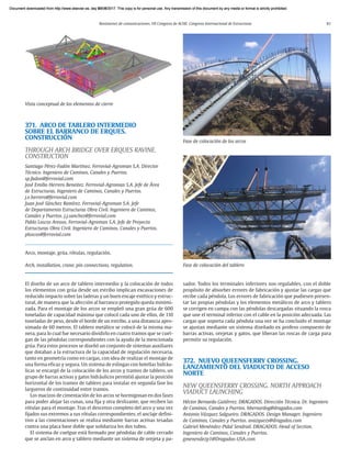 Resúmenes de comunicaciones. VII Congreso de ACHE. Congreso Internacional de Estructuras 81
371. ARCO DE TABLERO INTERMEDIO
SOBRE EL BARRANCO DE ERQUES.
CONSTRUCCIÓN
THROUGH ARCH BRIDGE OVER ERQUES RAVINE.
CONSTRUCTION
Santiago Pérez-Fadón Martínez. Ferrovial-Agroman S.A. Director
Técnico. Ingeniero de Caminos, Canales y Puertos.
sp.fadon@ferrovial.com
José Emilio Herrero Beneitez. Ferrovial-Agroman S.A. Jefe de Área
de Estructuras. Ingeniero de Caminos, Canales y Puertos.
j.e.herrero@ferrovial.com
Juan José Sánchez Ramírez. Ferrovial-Agroman S.A. Jefe
de Departamento Estructuras Obra Civil. Ingeniero de Caminos,
Canales y Puertos. j.j.sanchez@ferrovial.com
Pablo Loscos Areoso. Ferrovial-Agroman S.A. Jefe de Proyecto
Estructuras Obra Civil. Ingeniero de Caminos, Canales y Puertos.
ploscos@ferrovial.com
Arco, montaje, grúa, rótulas, regulación.
Arch, installation, crane, pin connections, regulation.
El diseño de un arco de tablero intermedio y la colocación de todos
los elementos con grúa desde un estribo implican excavaciones de
reducido impacto sobre las laderas y un buen encaje estético y estruc-
tural, de manera que la afección al barranco protegido queda minimi-
zada. Para el montaje de los arcos se empleó una gran grúa de 600
toneladas de capacidad máxima que colocó cada uno de ellos, de 110
toneladas de peso, desde el borde de un estribo, a una distancia apro-
ximada de 60 metros. El tablero metálico se colocó de la misma ma-
nera, para lo cual fue necesario dividirlo en cuatro tramos que se cuel-
gan de las péndolas correspondientes con la ayuda de la mencionada
grúa. Para estos procesos se diseñó un conjunto de sistemas auxiliares
que dotaban a la estructura de la capacidad de regulación necesaria,
tanto en geometría como en cargas, con idea de realizar el montaje de
una forma eficaz y segura. Un sistema de eslingas con botellas hidráu-
licas se encargó de la colocación de los arcos y tramos de tablero, un
grupo de barras activas y gatos hidráulicos permitió ajustar la posición
horizontal de los tramos de tablero para instalar en segunda fase los
largueros de continuidad entre tramos.
Los macizos de cimentación de los arcos se hormigonan en dos fases
para poder alojar las cunas, una fija y otra deslizante, que reciben las
rótulas para el montaje. Tras el descenso completo del arco y una vez
fijados sus extremos a sus rótulas correspondientes, el anclaje defini-
tivo a las cimentaciones se realiza mediante barras activas tesadas
contra una placa base doble que solidariza los dos tubos.
El sistema de cuelgue está formado por péndolas de cable cerrado
que se anclan en arco y tablero mediante un sistema de orejeta y pa-
sador. Todos los terminales inferiores son regulables, con el doble
propósito de absorber errores de fabricación y ajustar las cargas que
recibe cada péndola. Los errores de fabricación que pudiesen presen-
tar las propias péndolas y los elementos metálicos de arco y tablero
se corrigen en campa con las péndolas descargadas situando la rosca
que une el terminal inferior con el cable en la posición adecuada. Las
cargas que soporta cada péndola una vez se ha concluido el montaje
se ajustan mediante un sistema diseñado ex profeso compuesto de
barras activas, orejetas y gatos, que liberan las roscas de carga para
permitir su regulación.
372. NUEVO QUEENSFERRY CROSSING.
LANZAMIENTO DEL VIADUCTO DE ACCESO
NORTE
NEW QUEENSFERRY CROSSING. NORTH APPROACH
VIADUCT LAUNCHING
Héctor Bernardo Gutiérrez. DRAGADOS. Dirección Técnica. Dr. Ingeniero
de Caminos, Canales y Puertos. hbernardog@dragados.com
Antonio Vázquez Salgueiro. DRAGADOS. Design Manager. Ingeniero
de Caminos, Canales y Puertos. avazquezs@dragados.com
Gabriel Menéndez-Pidal Sendrail. DRAGADOS. Head of Section.
Ingeniero de Caminos, Canales y Puertos.
gmenendezp1@Dragados-USA.com
Vista conceptual de los elementos de cierre
Fase de colocación del tablero
Fase de colocación de los arcos
Document downloaded from http://www.elsevier.es, day 21/06/2017. This copy is for personal use. Any transmission of this document by any media or format is strictly prohibited.
Document downloaded from http://www.elsevier.es, day 03/07/2017. This copy is for personal use. Any transmission of this document by any media or format is strictly prohibited.
Document downloaded from http://www.elsevier.es, day 03/07/2017. This copy is for personal use. Any transmission of this document by any media or format is strictly prohibited.
Document downloaded from http://www.elsevier.es, day 13/07/2017. This copy is for personal use. Any transmission of this document by any media or format is strictly prohibited.
Document downloaded from http://www.elsevier.es, day 13/07/2017. This copy is for personal use. Any transmission of this document by any media or format is strictly prohibited.
 