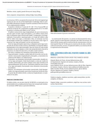 Resúmenes de comunicaciones. VII Congreso de ACHE. Congreso Internacional de Estructuras 89
Metálico, mixto, ripado, puente ferrocarril, heavy lifting.
Steel, composite, transportation, railway bridge, heavy lifting.
La estructura S105 es un puente ferroviario de 126 m de longitud que
soporta las dos vías de la línea Rutherglen-Coatbridge sobre la auto-
pista M8 en Braehead, Glasgow. El puente acomoda la línea ferroviaria
en su emplazamiento original.
El puente se divide en 3 vanos de 43 + 46 + 37 m. Cruza la M8 con
un fuerte esviaje de 45o
, respetando un gálibo mínimo de 5,7 m sobre
la autovía. La anchura del tablero es de 13,20 m.
El tablero consta de dos vigas longitudinales de acero estructural y
sección cajón cerrada (vigas principales), y un tablero mixto entre
ellas. Se disponen vigas transversales doble T, ortogonales a las longi-
tudinales (travesaños), equiespaciadas a lo largo del tablero cada
0,95 m. Sobre estas vigas, y conectada a ellas, se construye una losa
de hormigón armado que completa la sección mixta. Estas vigas se
conectan a las vigas principales con dos articulaciones.
Entre las vigas principales, bajo la losa, se disponen nueve vigas trans-
versales de sección cerrada (riostras), distribuidas a lo largo del tablero,
biempotradas en las vigas principales. Hay una riostra en cada estribo
(alineadas con ejes de apoyos), y siete más, perpendiculares al eje de la
estructura, en centro de vano (tres) y en pilas (cuatro riostras).
Por tanto, se definen tres elementos estructurales de acero:
• Vigas principales: situadas a ambos lados de la sección, son los ele-
mentos estructurales longitudinales principales, y transmiten los
esfuerzos del tablero a la subestructura.
• Travesaños: son elementos estructurales transversales, situados en-
tre las vigas principales. Están biarticulados a estas por medio de
tornillos pretensados, por tanto trabajan como vigas isostáticas de
aproximadamente 10,0 m de luz. Transmiten esfuerzos entre la losa
y las vigas principales, funcionando como elementos estructurales
secundarios.
• Riostras: son elementos estructurales transversales. Están biempo-
trados a las vigas principales, para evitar los giros por torsión de éstas.
El punto fijo del tablero frente a esfuerzos longitudinales se mate-
rializa en las pilas.
PROCESO CONSTRUCTIVO
El tablero mixto, con un peso total de 16.500 kN, se construyó en las
proximidades de su emplazamiento final y fue transportado median-
te carretones SPMT hasta su posición definitiva.
La construcción del puente y su puesta en funcionamiento única-
mente requirió 4 interrupciones puntuales del tráfico ferroviario, de
54h en fin de semana, para la construcción de cimentaciones, y de una
interrupción final de 14 días para la construcción de pilas, estribos,
cuñas de transición, accesos, el ripado del tablero y la construcción de
la superestructura ferroviaria.
439. CONSTRUCCIÓN DEL PUENTE SOBRE EL RÍO
NARCEA
BRIDGE CONSTRUCTION OVER THE NARCEA RIVER
Eduardo Montes de Frutos. Acciona Infraestructuras. Jefe
de Departamento. Ingeniero de Caminos, Canales y Puertos.
emontes@acciona.com
Laura Valdizán Arcera. Acciona Infraestructuras. Jefa de Obra. Ingeniera
de Caminos, Canales y Puertos. laura.valdizan.arcera@acciona.com
Pablo González Pereda. Acciona Infraestructuras. Jefe de Oficina
Técnica. Ingeniero de Caminos, Canales y Puertos.
pablo.gonzalez.pereda@acciona.com
Viaducto singular, voladizos sucesivos, cajón monocelular, sección
completa, río Narcea.
Singular bridge, consecutive cantilevers, single box cross section, entire
section, Narcea River.
Sección tipo del puente
Vista aérea durante el proceso constructivo
Document downloaded from http://www.elsevier.es, day 21/06/2017. This copy is for personal use. Any transmission of this document by any media or format is strictly prohibited.
Document downloaded from http://www.elsevier.es, day 03/07/2017. This copy is for personal use. Any transmission of this document by any media or format is strictly prohibited.
Document downloaded from http://www.elsevier.es, day 03/07/2017. This copy is for personal use. Any transmission of this document by any media or format is strictly prohibited.
Document downloaded from http://www.elsevier.es, day 13/07/2017. This copy is for personal use. Any transmission of this document by any media or format is strictly prohibited.
Document downloaded from http://www.elsevier.es, day 13/07/2017. This copy is for personal use. Any transmission of this document by any media or format is strictly prohibited.
 