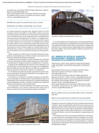 Resúmenes de comunicaciones. VII Congreso de ACHE. Congreso Internacional de Estructuras 99
Juan Peña Lasso. Louis Berger-APIA XXI. Bridges Department. Ingeniero
Industrial. jupena@louisberger.com
Marcos Jesús Pantaleón Prieto. Louis Berger-APIA XXI-Universidad
de Cantabria. Director Técnico. Dr. Ingeniero de Caminos, Canales
y Puertos. mjpanta@louisberger.com
Rehabilitación, puente arco, puente móvil, acero, corrosión.
Rehabilitation, arch bridge, movable bridge, steel, corrosion.
La versión original del conocido como “puente de hierro” en Treto
(Cantabria) data del año 1882. En el año 1890 se redacta una nueva
versión del proyecto (la definitiva), introduciendo un tramo giratorio
entre el estribo derecho y lo que originariamente era la pila primera
(con distancia entre paramentos de 37 metros), y se amplían las lu-
ces entre las pilas 1 y 2 a 59 metros (los mismos que entre la pila 2
y el estribo izquierdo). Los tramos fijos, con configuración en celosía
de cordón superior curvo (a modo de arco bowstring) son, por tanto,
de mayor luz y el tramo giratorio es hiperestático apoyándose en una
nueva pila de sección circular situada en el punto medio entre el
estribo derecho y la pila 1. La capacidad de giro horizontal converti-
ría a este puente en uno de los pocos de Europa con esta caracterís-
tica.
Desde su apertura, en 1905, hasta la actualidad el puente ha man-
tenido su funcionalidad para el tráfico carretero, dentro ahora de la
N-634 San Sebastián-Santiago de Compostela.
A finales de los años sesenta se realizó un proyecto de sustitución
del firme y del forjado del tablero. Desde entonces no se volvió a afron-
tar ningún tipo de trabajo de especial de rehabilitación en el puente.
El proyecto de rehabilitación del puente de Treto afrontado en el
año 2016 sigue la misma filosofía de un proyecto de rehabilitación
previo firmado por Jesús Páez Martínez en 1996, que ya definió tres
tipos de actuaciones: reparaciones, refuerzos y sustituciones.
Se consideraron reparaciones aquellas actuaciones de saneo super-
ficial y reposición de material por medio de forros atornillados, y pro-
tección inicial de las superficies.
Los refuerzos se realizaron en aquellos elementos, ya reparados,
pero de capacidad no suficiente para la funcionalidad prevista en la
rehabilitación. Estos refuerzos consisten en la conexión atornillada de
nuevas platabandas o perfiles, y también la rehabilitación integral del
forjado, constituyendo un nuevo forjado mixto.
Las sustituciones se referían a elementos estructurales no adecuados,
que se eliminaron, y en su lugar se colocaron otros nuevos, que se
unieron al resto de la estructura mediante uniones atornilladas.
La no uniformidad estructural del puente y la heterogeneidad de los
materiales condicionó una rehabilitación claramente diferenciada.
Esta rehabilitación diferenciada exigió el desarrollo de trabajos muy
específicos en un entorno de gran singularidad natural y paisajística.
Este hecho obligó a desarrollar también medidas de protección am-
biental específicas
471. RAMPAS DE ACCESO AL VIADUCTO
BICENTENARIO Y AUNORTE, AUTOPISTAS
ELEVADAS EN LA CIUDAD DE MÉXICO
FRONTAGE LANES FOR VIADUCTO BICENTENARIO
AND AUNORTE, ELEVATED HIGHWAY IN MEXICO
CITY
Ricardo Rafael Pereira da Sousa. Louis Berger-APIA XXI. Bridges
Department. Ingeniero de Caminos, Canales y Puertos.
rpereira@louisberger.com
Luis García Vega. Louis Berger-APIA XXI. Bridges Department.
Ingeniero de Caminos, Canales y Puertos. lvgarcia@louisberger.com
Óscar Ramón Ramos Gutiérrez. Louis Berger-APIA XXI-Universidad
de Cantabria. Head of Bridges Division. Dr. Ingeniero de Caminos,
Canales y Puertos. oramos@louisberger.com
Marcos Jesús Pantaleón Prieto. Louis Berger-APIA XXI-Universidad
de Cantabria. Technical Director. Dr. Ingeniero de Caminos, Canales
y Puertos. mjpanta@louisberger.com
México, prefabricación, alta sismicidad, tablero mixto, cimentación
tipo cáliz.
Mexico, precast, high seismicity, composite deck, precast box girder.
El proyecto constructivo “Rampas de Acceso al Viaducto Bicentenario
y Aunorte”, abarca la planificación y diseño de varios enlaces para las
autopistas elevadas Viaducto Bicentenario y Aunorte, gestionadas por
OHL Concesiones. Los cuatro enlaces proyectados son Metalurgistas,
Gustavo Baz II, Mario Colín y Ejército Nacional y se encuentran en
la Cuidad de México, una de las más pobladas y congestionadas del
mundo.
En el diseño previo se han encontrado problemáticas como proyec-
tar unos enlaces con una autopista elevada, construida y en servicio,
que se encuentran en áreas urbanas con intenso tráfico y varios nive-
les de intersecciones que dificultan el encaje geométrico y conllevan
la utilización de radios de giro extremadamente reducidos que afectan
notablemente al diseño.
Armadura y trabajos de hormigonado en nueva losa
Encapsulado y medios auxiliares durante la construcción
Document downloaded from http://www.elsevier.es, day 21/06/2017. This copy is for personal use. Any transmission of this document by any media or format is strictly prohibited.
Document downloaded from http://www.elsevier.es, day 03/07/2017. This copy is for personal use. Any transmission of this document by any media or format is strictly prohibited.
Document downloaded from http://www.elsevier.es, day 03/07/2017. This copy is for personal use. Any transmission of this document by any media or format is strictly prohibited.
Document downloaded from http://www.elsevier.es, day 13/07/2017. This copy is for personal use. Any transmission of this document by any media or format is strictly prohibited.
Document downloaded from http://www.elsevier.es, day 13/07/2017. This copy is for personal use. Any transmission of this document by any media or format is strictly prohibited.
 