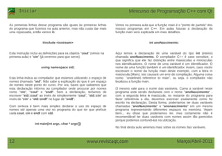 Iniciar
Março/Abril-201112 www.revistaqt,com
As primeiras linhas desse programa são iguais às primeiras linhas
do programa que fizemos na aula anterior, mas não custa dar mais
uma repassada, então vamos lá:
#include <iostream>
Esta instrução inclui as definições para os objetos "cout" (vimos na
primeira aula) e "cin" (já veremos para que serve).
using namespace std;
Esta linha indica ao compilador que estamos utilizando o espaço de
nomes chamado "std". Não cabe a explicação do que é um espaço
de nomes neste ponto do curso. Por ora, basta que saibamos que
esta declaração informa ao compilador onde procurar por nomes
como "cin", "cout" e “endl”. Sem a declaração, teríamos de
escrever "std::cout" ao invés de simplesmente “cout”, "std::cin" ao
invés de “cin” e “std::endl” no lugar de “endl”.
Com certeza é bem mais simples declarar o uso do espaço de
nomes std apenas uma vez no programa do que ter que prefixar
cada cout, cin e endl com std.
int main(int argc, char * argv[])
Vimos na primeira aula que a função main é o "ponto de partida" dos
nossos programas em C++. Em aulas futuras a declaração da
função main será explicada em mais detalhes.
int anoNascimento;
Aqui temos a declaração de uma variável do tipo int (inteiro)
chamada anoNascimento. O compilador C++ é case sensitive, o
que significa que ele faz distinção entre maiúsculas e minúsculas
nos identificadores. O nome de uma variável é um identificador. O
nome de uma função também é um identificador. Assim, caso vocês
escrevam o nome da função main deste exemplo, com a letra m
maiúscula (Main), isto causará um erro de compilação. Alguma coisa
como: "undefined reference to main", ou seja, o compilador não
localizou a função main.
O mesmo vale para o nome das variáveis. Como a variável neste
programa está sendo declarada com o nome "anoNascimento" -
com a segunda letra n maiúscula, no restante do programa para
fazer referência a ela, devemos escrever exatamente como foi
escrito na declaração. Desta forma, poderíamos ter duas variáveis
chamadas "anoNascimento" e "anonascimento" em um mesmo
programa representando diferentes espaços na memória. Vejam
bem... eu disse que poderíamos ter, mas certamente não é
recomendável ter duas variáveis com nomes assim tão parecidos
porque podemos confundi-las na utilização.
No final desta aula veremos mais sobre os nomes das variáveis.
Minicurso de Programação C++ com Qt
 