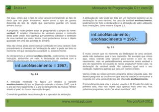 Iniciar
Março/Abril-20118 www.revistaqt,com
Até aqui, vimos que o tipo de uma variável corresponde ao tipo de
dado que ela pode armazenar, assim como o tipo de gaveta
dependia do tipo de objeto que queríamos guardar em nosso
armário fictício.
A propósito, vocês podem estar se perguntando o porque do nome:
variável. É simples, chamamos de variáveis porque o conteúdo
delas pode variar. Isto significa que podemos substituir o conteúdo
de uma variável por outro, assim como poderíamos trocar o objeto
guardado em uma das gavetas do armário.
Mas não vimos ainda como colocar conteúdo em uma variável. Este
procedimento é chamado de “atribuição de valor” e pode ser feito no
momento em que declaramos a variável ou posteriormente.
Ao declararmos a variável anoNascimento, poderíamos na mesma
instrução, atribuir-lhe um valor. A declaração da variável com a
atribuição do meu ano de nascimento ficaria assim:
int anoNascimento = 1967;int anoNascimento = 1967;
fig. 2.4
A instrução mostrada na figura 2.4 declara a variável
anoNascimento do tipo int (inteiro) contendo o número 1967, que é
o ano do meu nascimento e o ano de lançamento da música “Whiter
shade of pale” do Procol Harum (fui longe!).
O sinal de igualdade nesta instrução é o operador de atribuição.
A atribuição de valor pode ser feita em um momento posterior ao da
declaração de uma variável. No caso da variável anoNascimento,
poderíamos ter feito a declaração e a atribuição de valor utilizando
duas instruções, como mostra a figura 2.5.
int anoNascimento;
anoNascimento = 1967;
int anoNascimento;
anoNascimento = 1967;
fig. 2.5
int anoNascimento = 1967;int anoNascimento = 1967;
fig. 2.4
É muito comum que no momento da declaração de uma variável,
ainda não saibamos qual o seu conteúdo. No exemplo que vimos
aqui, estou criando uma variável para conter o ano do meu
nascimento, mas se pretendêssemos armazenar nesta variável o
ano do nascimento do usuário do nosso programa? Neste caso, na
declaração da variável ainda não sabemos qual será o seu
conteúdo. Sabemos apenas que será um número inteiro.
Vamos então ao nosso primeiro programa desta segunda aula. Ele
deverá perguntar ao usuário em que ano ele nasceu e armazenar a
resposta em uma variável do tipo int, chamada anoNascimento.
O procedimento para criar o arquivo usando o Qt Creator foi visto na
primeira aula, mas vou repetir aqui apenas mais uma vez. Nos
próximos programas, vocês “se viram sozinhos”, ok?
Minicurso de Programação C++ com Qt
 