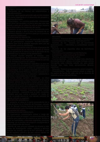 Junio del 2011. Juventud Colegial
de desarrollo.
  Biológico.- conocer cada una de las plantas a sembrarse,
el manipuleo de las mismas sus características, y
desarrollo evolutivo.
  Humano.- participación activa de cada uno de nosotros
como parte importante en el desarrollo del proyecto y
ejecutores del mismo.
  Climatológico.- los cambios producidos últimamente
por el clima han ayudado a la tierra para que este más
húmeda y apto par el cultivo ha sido un buen impacto
que ha favorecido a los habitantes del sector.
  Desarrollo.- Es una etapa que se ha considerado como
un impacto gracias a que la tierra no necesita de un
tratamiento especial con químicos para que el producto
se de optimas condiciones.
  DESCRIPCION DEL PROYECTO                                      RECURSOS
  El proyecto se planifico una vez concluido la primera         Humanos.- Directora del Proyecto Msc. Ximena Castro
fase de participación estudiantil “ALFABETIZACIÓN”,             Coordinadora del Proyecto Lic. Sylvia Jácome CH.
la misma que tuvo la acogida esperada tanto por los             Alumnos de los         terceros año de bachillerato
participantes como los estudiantes.                           especialización:    Informática y Contabilidad sección
  Recibimos capacitación antes de iniciar el proyecto de      Nocturna
uso y conservación de los recursos naturales el mismo           Alumnos de los segundos años de bachillerato
que nos ayudara en el transcurso de la ejecución de las       especialización:
actividades que se realizan en las plantaciones.                Informática y Contabilidad sección Nocturna.
  Al empezar nuestro proyecto se realizará una                  Económicos.- cuota mensual de $3 dólares
exhaustiva investigación de los terrenos a cultivarse ya        Técnicos.- procedimientos de cultivo
que se convertirá en la principal herramienta la cual nos       Insumos agrícolas.- semillas de papa nabo, zanahoria,
servirá en todo el proceso de cultivos.                       remolacha, brócoli , rábano, col, acelga, lechuga, cedrón,
  Ejecutando esas herramientas especificas se puso en         manzanilla, ruda, ruibarbo, cebolla, ajo, apio, perejil,
practica todo el conocimiento que se puede analizar para      lavanda, tipo, maíz, rosas, pensamientos rábanos,
poder poner en ejecución en todas las platabandas que         cebollines
se encontraban en el espacio asignado para nosotros             Naturales.- Terrenos proporcionados para el proyecto.
en el Colegio Nacional Pomasqui la cual consistía en 21         Financiamiento.- Todo el proceso estará a cargo de
lugares de trabajo para eso se asignaron 1 platabanda a       los padres de familia de cada uno de los alumnos de
cada uno y unas platabandas en grupo .                        segundo y tercero de bachillerato.
  Al mismo tiempo también se realizara en otros
terrenos predestinados trabajo forestación, en el cual se
sembraran árboles de eucalipto, chollan, yanolan, tocte,
ciprés y acacia, con el fin de recuperar los bosques que se
encuentran en el sector para salvaguardar el ecosistema
existente y de esta manera contribuir a la conservación
de los recursos naturales importantes para nuestro
medio ambiente. , esperando que se logre excelentes
resultados para que vuelva a subsistir un medio en
el cual se pueda presenciar una variada cantidad de
especies animales y vegetales.
  DESCRIPCIÓN GEOGRÁFICA
  El proyecto, se sitúa en la parte noroccidental de la
ciudad de Quito. En la Población de Pomasqui ubicado
en la Av. Manuel Córdova Galarza Los terrenos tienen
aproximadamente cuatro hectáreas, donde se encuentra
gran variedad de cultivos,
  ORGANIZACIÓN METODOLOGICA
  La organización metodológica estuvo a cargo del
señor Rector quien al Impartir sus conocimientos fue de
provecho para cada uno de nosotros ya que facilito al
aplicar las habilidades y destrezas cognitivas, praxitivas
y afectivas en el proceso del proyecto consiguiendo el
interés y dedicación del mismo.
  Además de este proceso también se recurrió a más
fuentes de investigación sobre cultivos y técnicas
correctas los mismos que se lo han aplicada a cada
uno de nuestros cultivos y de esta manera viendo los
resultados favorables que se han presentado.
                                                                                                                          11
 