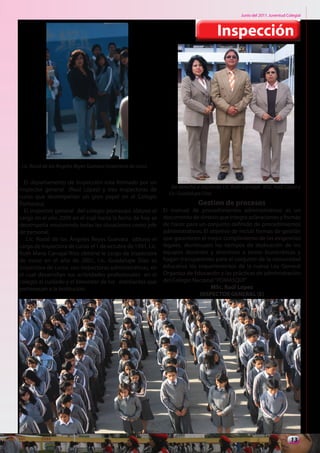 Junio del 2011. Juventud Colegial



                                                                                       Inspección




 Lic. Roció de los Ángeles Reyes Guevara Inspectora de curso


  El departamento de inspección esta formado por un
                                                                  De derecha a izquierda: Lic. Ruth Carvajal. MSc. Raúl López y
inspector general (Raúl López) y tres inspectoras de
                                                                 Lic. Guadalupe Díaz
curso que desempeñan un gran papel en el Colegio
Pomasqui.                                                                     Gestion de procesos
  El inspector general del colegio pomasqui obtuvo el          El manual de procedimientos administrativos es un
cargo en el año 2009 en el cual hasta la fecha de hoy se       documento de síntesis que integra aclaraciones y formas
desempeña resolviendo todas las situaciones como jefe          de hacer para un conjunto definido de procedimientos
de personal.                                                   administrativos: El objetivo de incluir formas de gestión
   Lic. Roció de los Ángeles Reyes Guevara obtuvo el           que garanticen el mejor cumplimiento de las exigencias
cargo de inspectora de curso el 1 de octubre de 1991, Lic.     legales, disminuyen los tiempos de dedicación de los
Ruth María Carvajal Ríos obtiene le cargo de inspectora        equipos docentes y directivos a tareas burocráticas y
de curso en el año de 2001, Lic. Guadalupe Díaz es             hagan transparentes para el conjunto de la comunidad
inspectora de curso, son inspectoras administrativas, en       educativa los requerimientos de la nueva Ley General
el cual desarrollan sus actividades profesionales en el        Organica de Educación y las prácticas de administración
colegio al cuidado y el bienestar de los estidiantes que       del Colegio Nacional “POMASQUI”
pertenecen a la institución.                                                       MSc. Raúl López
                                                                              INSPECTOR GENERAL (E)




                                                                                                                             13
 
