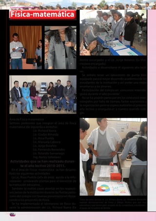 Juventud Colegial. Junio del 2011



Física-matemática




                                                          Rector encargado) y el Lic. Jorge Bolaños (Ex Vice-
                                                          rrectora encargado).
                                                            Actividades a desarrollarse el siguiente año lecti-
                                                          vo:
                                                            Se anhela tener un laboratorio de punta bien
                                                          equipado para el mejor desarrollo académico de los
                                                          estudiantes de la institución y así poder una mejor
                                                          enseñanza a los jóvenes.
                                                            Participación del colegio en concursos intercole-
                                                          giales durante el año presente:
                                                            No se ha podido participar en los concursos inter-
                                                          colegiales por falta de tiempo, factor económico y
                                                          la organización pero se espera realizarlos el próximo
                                                          año lectivo y enorgullecer a nuestro querido cole-
                                                          gio.

Área de Física-matemática
Señores profesores que integran el área de física
matemática (de izquierda a derecha):
                  Lic. Richard Ibarra
                  Lic. Gladys Almeida
                  Lic. Rosa Puebla
                  Lic. Manuela Cabrera
                  Lic. Jorge Bolaños
                  Lic. Fernando Benavides
                  Lic. Rolando Samaniego
                  Ing. Nancy Valladares
Actividades que se han realizado duran-
      te el año lectivo 2010-2011.
  En el área de Física- matemática se han desarro-
llado las siguientes actividades:
  La Lic. Rosa Puebla (jefa de área) ayudo a la refo-
restación sembrando plantas para el bienestar de
la institución educativa.
  También se realizó casas abiertas en los respecti-
vos patios de la institución durante las fiestas patro-
nales del colegio con buenas presentaciones desta-
cando a los proyectos de física.                          Todos los años lectivos el Lic. Richars Ibarra. Lic. Fernando Benavides
                                                          realizan demostraciones de Física y Dibujo Técnico que son muy
  Se ha implementado al laboratorio de física du-         educativas y que tienen gran acogida de los compañeros estudiantes y
rante la administración del Lic. Richard Ibarra (Ex       el apoyo de los padres de familia.

22
 