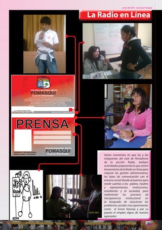 Junio del 2011. Juventud Colegial



La Radio en Línea




    Varios momentos en que los y las
    integrantes del club de Periodismo
    de la sección Radio, realizan
    actividades preparando lo que será el
    lanzamiento de la Radio en línea para
    mejorar las gestión administrativa,
    los lazos de comunicación con el
    entorno social donde actuamos para
    rendir cuentas a los padres, madres
    y representantes, instituciones,
    estudiantes y la sociedad, para
    realimentar los procesos de
    transparencia     institucional    en
    la búsqueda de solucionar los
    problemas sociales mas apremiantes
    como el Suma Kawsay y por su
    puesto el empleo digno de nuestro
    egresados.

                                              31
 