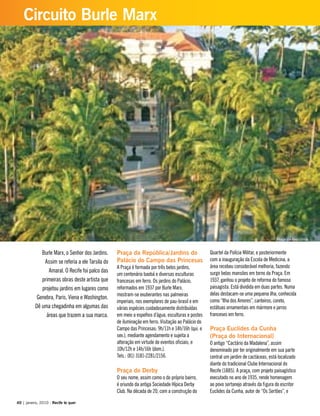 Burle Marx, o Senhor dos Jardins.
Assim se referia a ele Tarsila do
Amaral. O Recife foi palco das
primeiras obras deste artista que
projetou jardins em lugares como
Genebra, Paris, Viena e Washington.
Dê uma chegadinha em algumas das
áreas que trazem a sua marca.
Praça da República/Jardins do
Palácio do Campo das Princesas
A Praça é formada por três belos jardins,
um centenário baobá e diversas esculturas
francesas em ferro. Os jardins do Palácio,
reformados em 1937 por Burle Marx,
mostram-se exuberantes nas palmeiras
imperiais, nos exemplares de pau-brasil e em
várias espécies cuidadosamente distribuídas
em meio a espelhos d’água, esculturas e postes
de iluminação em ferro. Visitação ao Palácio do
Campo das Princesas: 9h/11h e 14h/16h (qui. e
sex.), mediante agendamento e sujeita a
alteração em virtude de eventos oficiais; e
10h/12h e 14h/16h (dom.).
Tels.: (81) 3181-2281/2156.
Praça do Derby
O seu nome, assim como o do próprio bairro,
é oriundo da antiga Sociedade Hípica Derby
Club. Na década de 20, com a construção do
Quartel da Polícia Militar, e posteriormente
com a inauguração da Escola de Medicina, a
área recebeu considerável melhoria, fazendo
surgir belas mansões em torno da Praça. Em
1937, ganhou o projeto de reforma do famoso
paisagista. Está dividida em duas partes. Numa
delas destacam-se uma pequena ilha, conhecida
como “Ilha dos Amores”, canteiros, coreto,
estátuas ornamentais em mármore e jarros
franceses em ferro.
Praça Euclides da Cunha
(Praça do Internacional)
O antigo “Cactário da Madalena”, assim
denominado por ter originalmente em sua parte
central um jardim de cactáceas, está localizado
diante do tradicional Clube Internacional do
Recife (1885). A praça, com projeto paisagístico
executado no ano de 1935, rende homenagem
ao povo sertanejo através da figura do escritor
Euclides da Cunha, autor de “Os Sertões”, e
40 | janeiro, 2010 - Recife te quer
Circuito Burle Marx
Praça da República
 