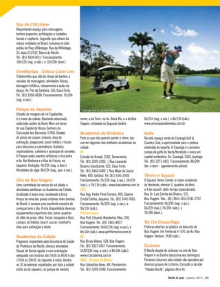 Spa da L’Occitane
Requintando espaço para massagens,
banhos especiais, esfoliações e cuidados
faciais e capilares. Segundo spa urbano da
marca instalado no Brasil, funciona no belo
prédio do Paço Alfândega. Rua da Alfândega,
35, lojas 211/212, Bairro do Recife.
Tel.: (81) 3424-0211. Funcionamento:
10h/22h (seg. a sáb.); e 12h/20h (dom.).
ViveDaySpa - Clínica Lúcio Lins
Tratamentos que vão de rituais de banhos a
sessões de massagens, atividades físicas,
drenagem linfática, relaxamento e aulas de
dança. Av. Flor de Santana, 310, Casa Forte.
Tel.: (81) 3266-6838. Funcionamento: 7h/20h
(seg. a sex.).
Parque da Jaqueira
Situado às margens do rio Capibaribe,
é o maior da cidade. Bastante arborizado,
exibe belo jardim de Burle Marx em torno
de sua Capela de Nossa Senhora da
Conceição das Barreiras (1766). Dotado
de pistas de cooper, ciclovia, área de
patinação, playground, posto médico e locais
para descanso e convivência, fraldário,
vaporizadores, cafeteria e quiosque de sorvetes.
O Parque sedia eventos artísticos e fica entre
a Av. Rui Barbosa e a Rua do Futuro, na
Jaqueira. Visitação: 4h/22h (seg. a dom.).
Atividades de yoga: 8h/12h (seg., qua. e sex.).
Orla de Boa Viagem
Uma caminhada ao nascer do sol aliada a
atividades aeróbicas na Academia da Cidade,
localizada à beira-mar, recebendo a brisa
fresca de uma das praias urbanas mais bonitas
do Brasil, é sempre uma excelente maneira de
começar bem o dia. A orla disponibiliza diversos
equipamentos esportivos tais como: quadras
de vôlei de praia, vôlei, futsal, basquete e tênis,
campos de futebol, beach soccer, minihalf e
área para patinação e skate.
Academias da Cidade
Programa implantado pela Secretaria de Saúde
da Prefeitura do Recife, oferece atividades
físicas de forma regular e com orientação
adequada nos horários das 5h30 às 8h30 e das
17h30 às 20h30, de segunda a sexta. Dentre
as 20 academias espalhadas por toda a cidade
estão as da Jaqueira, no parque de mesmo
nome, a da Torre, na Av. Beira Rio, e a de Boa
Viagem, instalada no Segundo Jardim.
Academias de Ginástica
Para os que não querem perder o ritmo, day
use em algumas das melhores academias da
cidade.
HI
Estrada do Arraial, 2262, Tamarineira.
Tel.: (81) 3269-2206. | Rua Leonardo
Bezerra Cavalcante, 622, Casa Forte.
Tel.: (81) 3442-6402 | Rua Major de Souza
Melo, 400, Setúbal. Tel. (81) 3341-2938.
Funcionamento: 5h/23h (seg. a qui.); 5h/22h
(sex.); e 7h/13h (sáb.). www.hiacademia.com.br
LIFE
Rua Dep. Pedro Pires Ferreira, 405, Galeria
Cristal Center, Jaqueira. Tel.: (81) 3441-7665.
Funcionamento: 5h/22h (seg. a sex.); e
9h/13h (sáb.).
Perfformance
Rua Prof. Eduardo Wanderley Filho, 200,
Boa Viagem. Tel.: (81) 3465-8027.
Funcionamento: 5h30/23h (seg. a sex.); e
8h/14h (sáb.). www.perfformance.com.br
R2
Rua Bruno Veloso, 528, Boa Viagem.
Tel.: (81) 3327-1437. Funcionamento:
5h30/23h (seg. a sex.); e 8h/14h (sáb.).
www.r2academia.com.br
UNIC - Espaço de Metas
Rua Sebastião Alves, 88, Parnamirim.
Tel.: (81) 3269-5948. Funcionamento:
6h/21h (seg. a sex.); e 8h/12h (sáb.).
www.unicespacodemetas.com.br
Golfe
No belo espaço verde do Caxangá Golf &
Country Club, a oportunidade para a prática
orientada do esporte. O Caxangá é o primeiro
campo de golfe do Norte/Nordeste e único em
capital nordestina. Av. Caxangá, 5362, Iputinga.
Tel.: (81) 3271-1422. Funcionamento: 8h/20h
(ter. a dom. - agendamento prévio).
Tênnis e Squash
O Squash Tennis Center, a maior academia
do Nordeste, oferece 11 quadras de tênis
e 4 de squash, além de loja especializada.
Rua Dr. Luis Corrêa de Oliveira, 375,
Boa Viagem. Tels.: (81) 3461-1651/3341-7257.
Funcionamento: 6h/23h (seg. a qui.);
6h/22h (sex.); 7h/20h (sáb.); e
7h/18h (dom.).
Tai Chi Chuan/Yoga
Práticas abertas ao público na bela orla de
Boa Viagem. Em frente ao n° 670, da Av. Boa
Viagem. Horário: 7h30 (sáb.).
Ciclismo
O Recife dispõe de ciclovias na orla de Boa
Viagem e no Centro (exclusiva aos domingos).
Passeios noturnos pela cidade são operados por
diversos grupos de ciclismo. Consulte a sessão
“Pedala Recife”, páginas 44 e 45.
Recife te quer - janeiro, 2010 | 43
Caxangá Golf & Country Club
 