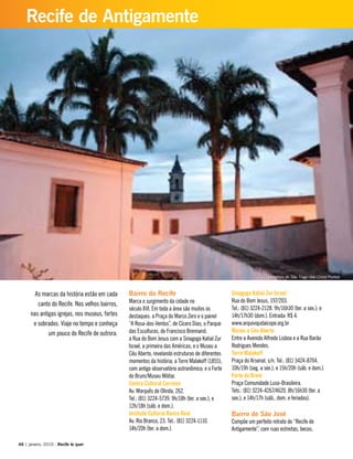 Bairro do Recife
Marca o surgimento da cidade no
século XVI. Em toda a área são muitos os
destaques: a Praça do Marco Zero e o painel
“A Rosa-dos-Ventos”, de Cícero Dias; o Parque
das Esculturas, de Francisco Brennand;
a Rua do Bom Jesus com a Sinagoga Kahal Zur
Israel, a primeira das Américas; e o Museu a
Céu Aberto, revelando estruturas de diferentes
momentos da história; a Torre Malakoff (1855),
com antigo observatório astronômico; e o Forte
do Brum/Museu Militar.
Centro Cultural Correios
Av. Marquês de Olinda, 262.
Tel.: (81) 3224-5739. 9h/18h (ter. a sex.); e
12h/18h (sáb. e dom.).
Instituto Cultural Banco Real
Av. Rio Branco, 23. Tel.: (81) 3224-1110.
14h/20h (ter. a dom.).
Sinagoga Kahal Zur Israel
Rua do Bom Jesus, 197/203.
Tel.: (81) 3224-2128. 9h/16h30 (ter. a sex.); e
14h/17h30 (dom.). Entrada: R$ 4.
www.arquivojudaicope.org.br
Museu a Céu Aberto
Entre a Avenida Alfredo Lisboa e a Rua Barão
Rodrigues Mendes.
Torre Malakoff
Praça do Arsenal, s/n. Tel.: (81) 3424-8704.
10h/19h (seg. a sex.); e 15h/20h (sáb. e dom.).
Forte do Brum
Praça Comunidade Luso-Brasileira.
Tels.: (81) 3224-4267/4620. 8h/16h30 (ter. a
sex.); e 14h/17h (sáb., dom. e feriados).
Bairro de São José
Compõe um perfeito retrato do “Recife de
Antigamente”, com ruas estreitas, becos,
As marcas da história estão em cada
canto do Recife. Nos velhos bairros,
nas antigas igrejas, nos museus, fortes
e sobrados. Viaje no tempo e conheça
um pouco do Recife de outrora.
46 | janeiro, 2010 - Recife te quer
Recife de Antigamente
Fortaleza de São Tiago das Cinco Pontas
 