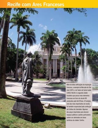 Além de belas edificações de inspiração
francesa, a exemplo do Mercado de São
José (1875), e do Teatro de Santa Isabel
(1850), Recife é a segunda cidade
brasileira que possui mais elementos
franceses em ferro do século XIX
produzidos pela Val D’Osne. A Fundição,
uma das mais importantes do mundo,
foi também responsável pela confecção
da Estátua da Liberdade. Algumas
das peças importadas para decorar
espaços públicos e jardins particulares
podem ser admiradas em áreas
turísticas da cidade. Confira.
Recife com Ares Franceses
Praça da República
 