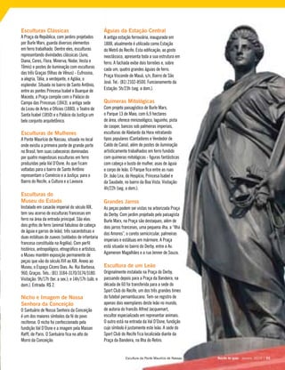 Esculturas Clássicas
A Praça da República, com jardins projetados
por Burle Marx, guarda diversos elementos
em ferro trabalhado. Dentre eles, esculturas
representando divindades clássicas (Juno,
Diana, Ceres, Flora, Minerva, Niobe, Vesta e
Têmis) e postes de iluminação com esculturas
das três Graças (filhas de Vênus) - Eufrosina,
a alegria, Tália, a verdejante, e Agláia, o
esplendor. Situada no bairro de Santo Antônio,
entre as pontes Princesa Isabel e Buarque de
Macedo, a Praça compõe com o Palácio do
Campo das Princesas (1843), a antiga sede
do Liceu de Artes e Ofícios (1880), o Teatro de
Santa Isabel (1850) e o Palácio da Justiça um
belo conjunto arquitetônico.
Esculturas de Mulheres
A Ponte Maurício de Nassau, situada no local
onde existiu a primeira ponte de grande porte
no Brasil, tem suas cabeceiras dominadas
por quatro majestosas esculturas em ferro
produzidas pela Val D’Osne. As que ficam
voltadas para o bairro de Santo Antônio
representam o Comércio e a Justiça; para o
Bairro do Recife, a Cultura e a Lavoura.
Esculturas do
Museu do Estado
Instalado em casarão imperial do século XIX,
tem seu acervo de esculturas francesas em
ferro na área da entrada principal. São elas:
dois grifos de ferro (animal fabuloso de cabeça
de águia e garras de leão), três sacerdotisas e
duas estátuas de zuavos (soldados de infantaria
francesa constituída na Argélia). Com perfil
histórico, antropológico, etnográfico e artístico,
o Museu mantém exposição permanente de
peças que vão do século XVI ao XIX. Anexo ao
Museu, o Espaço Cícero Dias. Av. Rui Barbosa,
960, Graças. Tels.: (81) 3184-3170/3174/3180.
Visitação: 9h/17h (ter. a sex.); e 14h/17h (sáb. e
dom.). Entrada: R$ 2.
Nicho e Imagem de Nossa
Senhora da Conceição
O Santuário de Nossa Senhora da Conceição
é um dos maiores símbolos da fé do povo
recifense. O nicho foi confeccionado pela
fundição Val D’Osne e a imagem pela Maison
Raffl, de Paris. O Santuário fica no alto do
Morro da Conceição.
Águias da Estação Central
A antiga estação ferroviária, inaugurada em
1888, atualmente é utilizada como Estação
do Metrô do Recife. Esta edificação, ao gosto
neoclássico, apresenta toda a sua estrutura em
ferro. A fachada exibe dois torreões e, sobre
cada um, quatro grandes águias de ferro.
Praça Visconde de Mauá, s/n, Bairro de São
José. Tel.: (81) 2102-8500. Funcionamento da
Estação: 5h/23h (seg. a dom.).
Quimeras Mitológicas
Com projeto paisagístico de Burle Marx,
o Parque 13 de Maio, com 6,9 hectares
de área, oferece minizoológico, laguinho, pista
de cooper, bancos sob palmeiras imperiais,
esculturas de Abelardo da Hora retratando
tipos populares (Cantadores e Vendedor de
Caldo de Cana), além de postes de iluminação
artisticamente trabalhados em ferro fundido
com quimeras mitológicas - figuras fantásticas
com cabeça e busto de mulher, asas de águia
e corpo de leão. O Parque fica entre as ruas
Dr. João Lira, do Hospício, Princesa Isabel e
da Saudade, no bairro da Boa Vista. Visitação:
4h/22h (seg. a dom.).
Grandes Jarros
As peças podem ser vistas na arborizada Praça
do Derby. Com jardim projetado pelo paisagista
Burle Marx, na Praça são destaques, além de
dois jarros franceses, uma pequena ilha, a “Ilha
dos Amores”, o coreto semicircular, palmeiras
imperiais e estátuas em mármore. A Praça
está situada no bairro do Derby, entre a Av.
Agamenon Magalhães e a rua Jenner de Souza.
Escultura de um Leão
Originalmente instalada na Praça do Derby,
passando depois para a Praça da Bandeira, na
década de 60 foi transferida para a sede do
Sport Club do Recife, um dos três grandes times
do futebol pernambucano. Tem-se registro de
apenas dois exemplares deste leão no mundo,
de autoria do francês Alfred Jacquemart,
escultor especializado em representar animais.
O outro está na entrada da Val D’Osne, fundição
cujo símbolo é justamente este leão. A sede do
Sport Club do Recife fica localizada diante da
Praça da Bandeira, na Ilha do Retiro.
Recife te quer - janeiro, 2010 | 55Recife te quer - janeiro, 2010 | 55Escultura da Ponte Maurício de Nassau
 