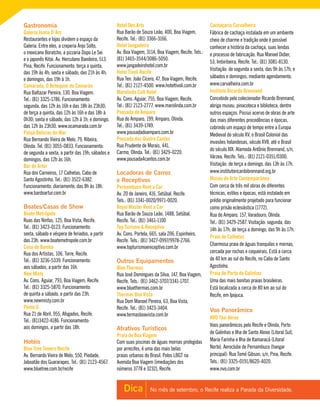 No mês de setembro, o Recife realiza a Parada da Diversidade.Dica
Gastronomia
Galeria Joana D`Arc
Restaurantes e lojas dividem o espaço da
Galeria. Entre eles, a creperia Anjo Solto,
o mexicano Boratcho, a pizzaria Dopo Le Sei
e o japonês Kitai. Av. Herculano Bandeira, 513.
Pina, Recife. Funcionamento: terça a quinta,
das 19h às 4h; sexta e sábado, das 21h às 4h;
e domingos, das 19h à 1h.
Camarada, O Botequim do Camarão
Rua Baltazar Pereira, 130, Boa Viagem.
Tel.: (81) 3325-1786. Funcionamento:
segunda, das 12h às 16h e das 18h às 23h30;
de terça a quinta, das 12h às 16h e das 18h à
0h30; sexta e sábado, das 12h à 1h; e domingo,
das 12h às 23h30. www.ocamarada.com.br
Patuá Delícias do Mar
Rua Bernando Vieira de Melo, 79, Ribeira,
Olinda. Tel. (81) 3055-0833. Funcionamento:
de segunda a sexta, a partir das 19h; sábados e
domingos, das 12h às 16h.
Bar do Artur
Rua dos Carneiros, 17 Calhetas, Cabo de
Santo Agostinho. Tel.: (81) 3522-6382.
Funcionamento: diariamente, das 8h às 18h.
www.bardoartur.com.br
Boates/Casas de Show
Boate Metrópole
Ruas das Ninfas, 125, Boa Vista, Recife.
Tel.: (81) 3423-0123. Funcionamento:
sexta, sábado e véspera de feriados, a partir
das 23h. www.boatemetropole.com.br
Casa de Bamba
Rua dos Artistas, 106, Torre, Recife.
Tel.: (81) 3236-5339. Funcionamento:
aos sábados, a partir das 16h.
New Misty
Av. Cons. Aguiar, 793, Boa Viagem, Recife.
Tel.: (81) 3325-5870. Funcionamento:
de quinta a sábado, a partir das 23h.
www.newmisty.com.br
Ponto G
Rua 21 de Abril, 955, Afogados, Recife.
Tel.: (81)3422-4186. Funcionamento:
aos domingos, a partir das 18h.
Hotéis
Blue Tree Towers Recife
Av. Bernardo Vieira de Melo, 550, Piedade,
Jaboatão dos Guararapes. Tel.: (81) 2123-4567.
www.bluetree.com.br/recife
Hotel Des Arts
Rua Barão de Souza Leão, 400, Boa Viagem,
Recife. Tel.: (81) 3366-3166.
Hotel Jangadeiro
Av. Boa Viagem, 3114, Boa Viagem, Recife. Tels.:
(81) 3465-3544/3086-5050.
www.jangadeirohotel.com.br
Hotel Tivoli Recife
Rua Ten. João Cícero, 47, Boa Viagem, Recife.
Tel.: (81) 2127-4500. www.hoteltivoli.com.br
Marolinda Cult Hotel
Av. Cons. Aguiar, 755, Boa Viagem, Recife.
Tel.: (81) 2123-2777. www.marolinda.com.br
Pousada do Amparo
Rua do Amparo, 199, Amparo, Olinda.
Tel.: (81) 3439-1749.
www.pousadadoamparo.com.br
Pousada dos Quatro Cantos
Rua Prudente de Morais, 441,
Carmo, Olinda. Tel.: (81) 3429-0220.
www.pousada4cantos.com.br
Locadoras de Carros
e Receptivos
Pernambuco Rent a Car
Av. 20 de Janeiro, 416, Setúbal, Recife.
Tels.: (81) 3341-0020/9971-0020.
Royal Master Rent a Car
Rua Barão de Souza Leão, 1488, Setúbal,
Recife. Tel.: (81) 3461-1100
Top Turismo & Receptivo
Av. Cons. Portela, 665, sala 206, Espinheiro,
Recife. Tels.: (81) 3427-0997/9978-2766.
www.topturismoereceptivo.com.br
Outros Equipamentos
Blue Thermas
Rua José Domingues da Silva, 147, Boa Viagem,
Recife. Tels.: (81) 3462-3707/3341-1707.
www.bluethermas.com.br
Thermas Boa Vista
Rua Dom Manoel Pereira, 63, Boa Vista,
Recife. Tel.: (81) 3423-3404.
www.termasboavista.com.br
Atrativos Turísticos
Praia de Boa Viagem
Com suas piscinas de águas mornas protegidas
por arrecifes, é uma das mais belas
praias urbanas do Brasil. Polos LBGT na
Avenida Boa Viagem (imediações dos
números 3778 e 3232), Recife.
Cachaçaria Carvalheira
Fábrica de cachaça instalada em um ambiente
cheio de charme e tradição onde é possível
conhecer a história da cachaça, suas lendas
e processo de fabricação. Rua Manoel Didier,
53, Imbiribeira, Recife. Tel.: (81) 3081-8130.
Visitação: de segunda a sexta, das 9h às 17h; e
sábados e domingos, mediante agendamento.
www.carvalheira.com.br
Instituto Ricardo Brennand
Concebido pelo colecionador Ricardo Brennand,
abriga museu, pinacoteca e biblioteca, dentre
outros espaços. Possui acervo de obras de arte
das mais diferentes procedências e épocas,
cobrindo um espaço de tempo entre a Europa
Medieval do século XV, o Brasil Colonial das
invasões holandesas, século XVII, até o Brasil
do século XIX. Alameda Antônio Brennand, s/n,
Várzea, Recife. Tels.: (81) 2121-0351/0300.
Visitação: de terça a domingo, das 13h às 17h.
www.institutoricardobrennand.org.br
Museu de Arte Contemporânea
Com cerca de três mil obras de diferentes
técnicas, estilos e épocas, está instalado em
prédio originalmente projetado para funcionar
como prisão eclesiástica (1772).
Rua do Amparo, 157, Varadouro, Olinda.
Tel.: (81) 3429-2587. Visitação: segunda, das
14h às 17h; de terça a domingo, das 9h às 17h.
Praia de Calhetas
Charmosa praia de águas tranquilas e mornas,
cercada por rochas e coqueirais. Está a cerca
de 40 km ao sul do Recife, no Cabo de Santo
Agostinho.
Praia de Porto de Galinhas
Uma das mais bonitas praias brasileiras.
Está localizada a cerca de 80 km ao sul do
Recife, em Ipojuca.
Voo Panorâmico
NVO Táxi Aéreo
Voos panorâmicos pelo Recife e Olinda, Porto
de Galinhas e Ilha de Santo Aleixo (Litoral Sul),
Maria Farinha e Ilha de Itamaracá (Litoral
Norte). Aeroclube de Pernambuco (hangar
principal): Rua Tomé Gibson, s/n, Pina, Recife.
Tels.: (81) 3325-0191/8620-4020.
www.nvo.com.br
 