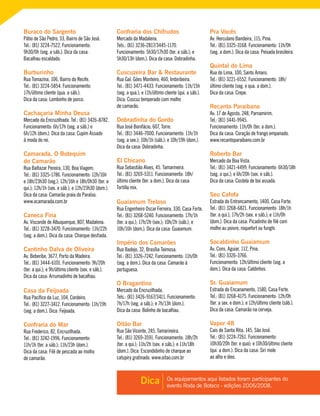 Os equipamentos aqui listados foram participantes do
evento Roda de Boteco - edições 2006/2008.
Dica
Buraco do Sargento
Pátio de São Pedro, 33, Bairro de São José.
Tel.: (81) 3224-7522. Funcionamento:
9h30/0h (seg. a sáb.). Dica da casa:
Bacalhau escaldado.
Burburinho
Rua Tomazina, 106, Bairro do Recife.
Tel.: (81) 3224-5854. Funcionamento:
17h/último cliente (qua. a sáb.).
Dica da casa: Lombinho de porco.
Cachaçaria Minha Deusa
Mercado da Encruzilhada. Tel.: (81) 3426-8782.
Funcionamento: 6h/17h (seg. a sáb.) e
6h/12h (dom.). Dica da casa: Cupim Assado
à moda do rei.
Camarada, O Botequim
do Camarão
Rua Baltazar Pereira, 130, Boa Viagem.
Tel.: (81) 3325-1786. Funcionamento: 12h/16h
e 18h/23h30 (seg.); 12h/16h e 18h/0h30 (ter. a
qui.); 12h/1h (sex. e sáb.); e 12h/23h30 (dom.).
Dica da casa: Camarão praia do Paraíso.
www.ocamarada.com.br
Caneca Fina
Av. Visconde de Albuquerque, 807, Madalena.
Tel.: (81) 3228-3470. Funcionamento: 11h/22h
(seg. a dom.). Dica da casa: Charque desfiada.
Cantinho Dalva de Oliveira
Av. Beberibe, 3677, Porto da Madeira.
Tel.: (81) 3444-6101. Funcionamento: 9h/20h
(ter. a qui.); e 9h/último cliente (sex. e sáb.).
Dica da casa: Arrumadinho de bacalhau.
Casa da Feijoada
Rua Pacífico da Luz, 104, Cordeiro.
Tel.: (81) 3227-3412. Funcionamento: 11h/19h
(seg. a dom.). Dica: Feijoada.
Confraria do Mar
Rua Frederico, 82, Encruzilhada.
Tel.: (81) 3242-1996. Funcionamento:
11h/1h (ter. a sáb.); 11h/23h (dom.).
Dica da casa: Filé de pescada ao molho
de camarão.
Confraria dos Chifrudos
Mercado da Madalena.
Tels.: (81) 3236-2817/3445-1170.
Funcionamento: 5h30/17h30 (ter. a sáb.); e
5h30/13h (dom.). Dica da casa: Dobradinha.
Cuscuzeira Bar & Restaurante
Rua Gal. Góes Monteiro, 460, Imbiribeira.
Tel.: (81) 3471-4433. Funcionamento: 11h/15h
(seg. a qua.); e 11h/último cliente (qui. a sáb.).
Dica: Cuscuz temperado com molho
de camarão.
Dobradinha do Gordo
Rua José Bonifácio, 607, Torre.
Tel.: (81) 3446-7000. Funcionamento: 11h/1h
(seg. a sex.); 10h/1h (sáb.); e 10h/19h (dom.).
Dica da casa: Dobradinha.
El Chicano
Rua Sebastião Alves, 45. Tamarineira.
Tel.: (81) 3269-5311. Funcionamento: 18h/
último cliente (ter. a dom.). Dica da casa:
Tortilla mix.
Guaiamum Treloso
Rua Engenheiro Oscar Ferreira, 330, Casa Forte.
Tel.: (81) 3268-5240. Funcionamento: 17h/1h
(ter. a qui.); 17h/2h (sex.); 10h/2h (sáb.); e
10h/16h (dom.). Dica da casa: Guaiamum.
Império dos Camarões
Rua Badejo, 32, Brasília Teimosa.
Tel.: (81) 3326-7242. Funcionamento: 11h/0h
(seg. a dom.). Dica da casa: Camarão à
portuguesa.
O Bragantino
Mercado da Encruzilhada.
Tels.: (81) 3426-9167/3411. Funcionamento:
7h/17h (seg. a sáb.); e 7h/13h (dom.).
Dica da casa: Bolinho de bacalhau.
Oitão Bar
Rua São Vicente, 245, Tamarineira.
Tel.: (81) 3269-3591. Funcionamento: 18h/2h
(ter. a qui.); 11h/2h (sex. e sáb.); e 11h/18h
(dom.). Dica: Escondidinho de charque ao
catupiry gratinado. www.oitao.com.br
Pra Vocês
Av. Herculano Bandeira, 115, Pina.
Tel.: (81) 3325-3168. Funcionamento: 11h/0h
(seg. a dom.). Dica da casa: Peixada brasileira.
Quintal do Lima
Rua do Lima, 100, Santo Amaro.
Tel.: (81) 3221-6552. Funcionamento: 18h/
último cliente (seg. e qua. a dom.).
Dica da casa: Crepe.
Recanto Paraibano
Av. 17 de Agosto, 248, Parnamirim.
Tel.: (81) 3441-9945.
Funcionamento: 11h/0h (ter. a dom.).
Dica da casa: Coração de frango empanado.
www.recantoparaibano.com.br
Roberto Bar
Mercado da Boa Vista.
Tel.: (81) 3421-4499. Funcionamento: 6h30/18h
(seg. a qui.); e 6h/20h (sex. e sáb.).
Dica da casa: Costela de boi assada.
Seu Cafofa
Estrada do Entroncamento, 1400, Casa Forte.
Tel.: (81) 3268-6821. Funcionamento: 18h/1h
(ter. a qui.); 17h/2h (sex. e sáb.); e 11h/0h
(dom.). Dica da casa: Picadinho de filé com
molho au poivre, roquefort ou funghi.
Socaldinho Guaiamum
Av. Cons. Aguiar, 112, Pina.
Tel.: (81) 3326-3766.
Funcionamento: 12h/último cliente (seg. a
dom.). Dica da casa: Caldinhos.
Sr. Guaiamum
Estrada do Encanamento, 1580, Casa Forte.
Tel.: (81) 3268-4175. Funcionamento: 12h/0h
(ter. a sex. e dom.); e 12h/último cliente (sáb.).
Dica da casa: Camarão na cerveja.
Vapor 48
Cais de Santa Rita, 145, São José.
Tel.: (81) 3224-7261. Funcionamento:
10h30/20h (ter. e qua); e 10h30/último cliente
(qui. a dom.). Dica da casa: Siri mole
ao alho e óleo.
 