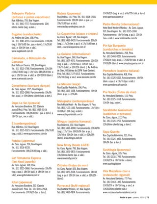 Botequim Padaria
(petiscos e pratos executivos)
Rua Atlântico, 793, Boa Viagem.
Tel.: (81) 3467-7777. Funcionamento: 12h/
último cliente (seg. a dom.).
Bugaloo (sanduicheria)
Av. Antônio de Góes, 158, Pina.
Tel.: (81) 3081-6555. Funcionamento: 11hh/0h
(seg.); 11h/1h30 (ter., qua. e dom.); 11h/2h30
(qui.); e 11h/5h (sex. e sáb.).
www.bugaloonet.com.br
Camarada, o Botequim do
Camarão
Rua Baltazar Pereira, 130, Boa Viagem.
Tel.: (81) 3325-1786. Funcionamento: 12h/16h
e 18h/23h30 (seg.); 12h/16h e 18h/0h30 (ter. a
qui.); 12h/1h (sex. e sáb.); e 12h/23h30 (dom.).
www.ocamarada.com.br
Conselheiro (bar/para dançar)
Av. Cons. Aguiar, 1275, Boa Viagem.
Tel.: (81) 3325-2666. Funcionamento: 19h/0h
(ter. a qui.); e 19h/último cliente (sex. a dom.).
Dopo Le Sei (pizzaria)
Av. Herculano Bandeira, 513 (Galeria
Joana D’Arc), Pina. Tel.: (81) 3465-0348.
Funcionamento: 18h/0h30 (ter., qua. e dom.); e
18h/2h (qui., sex. e sáb.).
É (contemporânea)
Rua Atlântico, 147, Boa Viagem.
Tel.: (81) 3325-9323. Funcionamento: 20h/1h30
(seg. a sáb.). www.egastronomia.com.br
Futaba (japonesa)
Av. Cons. Aguiar, 236, Boa Viagem.
Tel.: (81) 3326-8728.
Funcionamento: 18h/23h30 (seg. a sáb.).
Go! Temakeria Express
(fast food japonês)
Av. Cons. Aguiar, 520, Pina.
Tel.: (81) 3325-3666. Funcionamento: 18h/0h
(seg. a qua.); 18h/3h (qui.); e 18h/6h (sex. e
sáb.). www.gotemakeria.com.br
Kitai (japonesa)
Av. Herculano Bandeira, 513 (Galeria
Joana D´Arc), Pina. Tel.: (81) 3465-2064.
Funcionamento: 17h30/2h (ter. a dom.).
Kojima (japonesa)
Rua Ondina, 141, Pina. Tel.: (81) 3328-3585.
Funcionamento: 19h/0h (dom. a qua.); e
19h/1h30 (qui. a sáb.).
www.restaurantekojima.com.br
La Capannina (pizzas e crepes)
Av. Cons. Aguiar, 538, Boa Viagem.
Tel.: (81) 3465-9420. Funcionamento: 17h/1h
(seg.); 17h/2h (ter. a qui.); e 17h/1h30 (sex. a
dom.). www.lacapannina.com.br
La Cuisine (internacional)
Av. Boa Viagem, 560, Boa Viagem.
Tel.: (81) 3327-4073. Funcionamento: 12h/23h
(seg. a qua.); 12h/0h (qui.); 12h/1h (sex.);
13h/1h (sáb.); e 13h/23h (dom). | Av. Antônio
de Góes, 60 (térreo do JCPM Trade Center),
Pina. Tel.: (81) 2127-6012. Funcionamento:
12h/16h (seg. a sex.). www.lacuisine.com.br
La Maison (suíça)
Rua Capitão Rebelinho, 106, Pina.
Tel.: (81) 3325-1158. Funcionamento: 19h/2h
(dom. a qui.); e 19h/4h.
Malagueta (contemporânea)
Recife Praia Hotel - Av. Boa Viagem, 9, Pina.
Tel.: (81) 2122-1100. Funcionamento: 12h/15h e
18:30h/21:30h (seg. a dom.).
www.recifepraiahotel.com.br
Mingus (cozinha francesa)
Rua Atlântico, 102, Boa Viagem.
Tel.: (81) 3465-4000. Funcionamento: 19h30/0h
(seg.); 12h/15h e 19h30/0h (ter. a qui.);
12h/16h e 20h/2h (sex. e sáb.); e 12h/16h
(dom.). www.mingus.com.br
New Misty (boate LGBT)
Av. Cons. Aguiar, 793, Boa Viagem.
Tel.: (81) 3325-5870. Funcionamento:
23h/último cliente (qui. a sáb.).
www.newmisty.com.br
Ostreiro (frutos do mar)
Av. Cons. Aguiar, 826, Boa Viagem.
Tel.: (81) 3325-3168. Funcionamento: 18h/1h
(seg. a qui.); 12h/1h (sex. e sáb.); e 12h/15h
(dom.).
Parraxaxá (bufê regional)
Rua Baltazar Pereira, 32, Boa Viagem.
Tel.: (81) 3463-7874. Funcionamento:
11h30/22h (seg. a sex.); e 6h/22h (sáb. e dom.).
www.parraxaxa.com.br
Pedra Bonita (internacional)
Hotel Best Western Manibu - Av. Cons. Aguiar,
919, Boa Viagem. Tel.: (81) 3325-3168.
Funcionamento: 18h/1h (seg. a qui.); 12h/1h
(sex. e sáb.). www.hotelmanibu.com.br
Pin Up Burgueria
(sanduíches e temakis)
Av. Herculano Bandeira, 204, Pina.
Tel.: (81) 3466-0001. Funcionamento:
17h30/1h (seg. a qui.); 17h30/5h (sex. e sáb.); e
17h30/0h (dom.). www.pinupburgueria.com.br
Pomodoro (cozinha italiana)
Rua Capitão Rebelinho, 418, Pina.
Tel.: (81) 3326-6023. Funcionamento: 19h/0h
(dom. a qua.); e 19h/1h (qui. a sáb.).
www.pomodorocafe.com.br
Pra Vocês (frutos do mar)
Av. Herculano Bandeira, 115, Pina.
Tel.: (81) 3325-3168. Funcionamento:
11h/0h (seg. a dom.).
Socaldinho Guaiamum
(caldinhos e petiscos)
Av. Cons. Aguiar, 112, Pina.
Tel.: (81) 3326-3766. Funcionamento:
12h/último cliente (seg. a dom.).
Sopa Quente
Rua Capitão Rebelinho, 735, Pina.
Tel.: (81) 3325-4903. Funcionamento:
18h/0h (ter. a dom.).
Sushilogia (japonesa)
Av. Cons. Aguiar, 185, Pina.
Tel.: (81) 2138-7700. Funcionamento:
11h30/15h e 18h/1h (ter. a dom.).
www.sushilogia.com
Vila Madalena (bar e
restaurante regional)
Av. Herculano Bandeira, 77, Pina.
Tel.: (81) 3463-1390. Funcionamento:
11h30/15h e 18h/1h (seg. a sex.); e
11h30/último cliente (sáb.).
www.restaurantevilamadalena.com.br
Recife te quer - janeiro, 2010 | 73
 