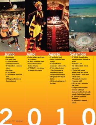 Agosto
7º Jazz Festival Brasil»»
Festival Estudantil de Teatro»»
e Dança
8° Festival Recifense»»
de Literatura – A Letra e a Voz
5ª Feira Embala Nordeste»»
– Feira Internacional de
Embalagens e Processos
Industriais em Pernambuco
18ª Agrinordeste/8° Show de»»
Lácteos
13ª International Congress of»»
Acarology
Junho
Festas Juninas»»
São João da Capitá»»
7ª Corrida das Pontes»»
12° Baile dos Namorados»»
6º Virtuosi Brasil – música de»»
câmara
Cine Design»»
5º Porto Musical»»
3° Festival Recife Restaurante»»
Week
10º Congresso Brasileiro de»»
Fomento Mercantil
Setembro
22ª REFENO – Regata Oceânica»»
Internacional Recife - Fernando de
Noronha
Recife Sabor & Arte»»
Roda de Boteco 2010 – festival»»
gastronômico
7º Festival No Ar Coquetel»»
Motolov – shows, feira cultural,
mostra de filmes e pocket-shows
7° Recife Indoor»»
9ª Parada da Diversidade de»»
Pernambuco (LGBT)
9ª SPA das Artes – Semana das»»
Artes Visuais
8° Congresso Internacional de»»
Tecnologia na Educação
Congresso Brasileiro de Controle de»»
Infecção e Epidemiologia Hospitalar
30° Congresso Brasileiro de»»
Homeopatia
10° International Conference»»
on Goats
Julho
Festival de Teatro para Criança»»
de Pernambuco
8ª Mostra Brasileira de Dança»»
Festa da Padroeira Nossa»»
Senhora do Carmo
11ª FENEARTE – Feira Nacional»»
de Negócios do Artesanato
90 | janeiro, 2010 - Recife te quer
 