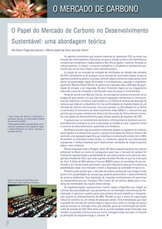 12
Os agentes econômicos que buscam maneiras de seqüestrar CO2 ou evitar sua
emissão são reflorestadores, fabricantes de açúcar, dendê, carvão e eletrodomésticos,
companhias energéticas e órgãos públicos. São três as opções: i) plantar florestas ou
culturas perenes; ii) reduzir o consumo energético; e iii) substituir combustíveis po-
luentes por outros mais limpos como coletores solares.
A criação de um mercado de emissões de certificados de redução das emissões
de CO2 é semelhante ao de qualquer outro mercado de commodity. Espera-se que os
agentes econômicos, público e privado, definam alguns elementos importantes como
direito de propriedade, regras de emissão e monitoramento, segundo o engenheiro
agrônomo Marcelo Theoto Rocha. Ao governo de cada país cabe a definição da quan-
tidade de emissão a ser negociada. Do setor financeiro espera-se seu engajamento
reduzindo custos de transação e distribuindo riscos de preços e investimentos.
Ainda de acordo com Marcelo Theoto, os mercados de carbono encontram-se no
estágio de grey market, em que não existem legislações domésticas ou internacio-
nais que legitimem os direitos a permissões ou a créditos de projetos de absorção de
carbono que estão em andamento. Ele cita as dificuldades de implementação de um
mercado de carbono internacional, como por exemplo: as dificuldades em se definir
a commodity. O mecanismo de desenvolvimento limpo (MDL) é o instrumento que
permite que os países-membros do Anexo I da Convenção do Clima efetuem contra-
tos com países em desenvolvimento para realizar projetos de seqüestro de CO2.
A garantia que os investimentos nacionais e internacionais se destinem aos em-
preendimentos ecológicos só será conquistada na medida em que o governo inclua
o conceito de desenvolvimento sustentado à lei brasileira.
No Brasil já existem alguns projetos ambientais ligados ao seqüestro de carbono,
tanto ligados a multinacionais quanto a governos de países do Anexo I, mesmo não
existindo uma legislação específica que classifique os mesmos de acordo com o MDL.
Há também os chamados fundos verdes, i.e., fundos de capital de risco direcionados
a pequenas e médias empresas quem desenvolvam atividades de impacto positivo
sobre o meio ambiente
Muitas empresas como a Peugeot, Shell, AES Barry possuem projetos de controle
ambiental no Brasil no intuito de conseguirem assim que o mercado de carbono for
finalmente regulamentado a possibilidade de usar esses projetos como parte da redu-
ção das emissões de CO2 a que estão sujeitas nas sedes. Percebe-se que há muito para
ser feito. A Bolsa de Mercadorias e Futuros (BMF) possui um protótipo de um cer-
tificado a ser transacionado pela bolsa o que será importante para por em prática as
possibilidades desse novo mercado e medir a disposição da sociedade em bancá-lo.
Portanto pode se dizer que, o mercado de carbono ainda está num estágio inicial,
porém com possibilidades de sucesso que poderão potencializar o desenvolvimento
de projetos ambientais. Essa disposição de empresas multinacionais em patrocinar
os empreendimentos que forneçam CO2 é parte de um esforço global para a mu-
dança de mentalidade das nações desenvolvidas.
As regulamentações supranacionais trazem alguns empecilhos que fogem ao
controle das autoridades por isso pensarmos em os chamados instrumentos de fle-
xibilização é oportuno e podem gerar uma centena de bons trabalhos e interpreta-
ções quanto ao desenvolvimento do MDL. Percebe-se que a teoria de organização
industrial constitui-se um campo de pesquisas amplo. Uma metodologia que trate
a questão do mercado de carbono daqui a alguns anos, talvez já consiga um pouco
mais de sucesso na interação entre, por exemplo, graus de concentração de certifi-
cados de emissão de CO2. Além disso, não só as externalidades serão enfocadas, mas
também as questões institucionais que muito interagem nesse mercado, no tocante
às definições de regulamentação e controle.
O Papel do Mercado de Carbono no Desenvolvimento
Sustentável: uma abordagem teórica
Por Dione Fraga dos Santos1
e Maria Isabel da Silva Azevedo Alvim2
1
Dione Fraga dos Santos é economista e
professora adjunta da Universidade Federal
de Juiz de Fora (UFJF).
2
Maria Isabel da Silva Azevedo Alvim é eco-
nomista e presidente da Fundação de Apoio
e Desenvolvimento ao Ensino, Pesquisa e
Extensão da UFJF.
O MERCADO DE CARBONO
Países se reúnem na Conferência das
Partes para avaliar políticas climáticas
 