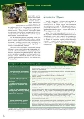 16
preservação perma-
nentes (principalmen-
te dos cursos d’água,
nascentes, represas e
lagos), dos remanes-
centes naturais e das
áreas produtivas. “A partir daí, os pesquisado-
res envolvidos realizam um amplo diagnóstico ambiental que
possibilita a delimitação e quantificação das irregularidades
ambientais frente a legislação vigente, com o objetivo de ela-
borar propostas diferenciadas de adequação ambiental, com
conseqüente restauração das áreas indevidamente degrada-
das no passado”, declarou Rodrigues.
Para ele os resultados gerados no programa não se resu-
mem em número de mudas e quantidade de áreas recupera-
das, mas também na difusão de conhecimentos técnicos para
as empresas e municípios envolvidos sobre a importância dos
recursos naturais, com ênfase em um modo de produção em
harmonia com a preservação ambiental.
De acordo com Elizete Siqueira, coordenadora geral da
RMA, para a restauração é fundamental inclusão social, pon-
to de vista cultural, ambiental, social. Aliar pequeno produtor,
benefícios econômicos inclusive na restauração, produção de
sementes e mudas e outras. “Essa é uma base importante, até
porque os serviços ambientais da floresta ainda não estão
claro. É necessário conciliar os projetos com sistemas agro-
florestais”, disse.
Restauração e Mitigação
Segundo o pesquisador e professor da Universidade de
Oxford, Yadvinder Malhi, atualmente é reconhecido em âm-
bito mundial, que as florestas têm um papel fundamental
na redução da concentração de CO2 na atmosfera, princi-
palmente florestas tropicais, e que a recuperação de áreas
degradadas é uma forma válida e legítima para mitigar os
efeitos do aquecimento global.
Apesar disso, existem alguns questionamentos com rela-
ção ao potencial desses sistemas em incrementar e acumular
biomassa, pois como se sabe, trabalhos de restauração, em
sua grande maioria concentram-se em estudos associados
aos modelos de composição florística, visando a sucessão
secundária e interações fauna e flora, ficando os tratos silvi-
culturais limitados às práticas tradicionais, em geral, de baixo
investimento.
Reflorestando e preservando...
Passo a passo para restaurar* | Restoration step by step*
1. Proteção da área | Area protection •	 Isolamento e retirada dos fatores de degradação  (como fogo, gado, eucalipto) – Pré-requisito para qualquer
ação de restauração | Isolation and removal of degradation factors (like fire, cattle, eucalyptus) – Pre-
required for any restoration action
2. Indução e condução da regeneração
natural | Natural regeneration induction
and conduction
•	 Revolvimento superficial do solo para facilitar o surgimento de espécies nativas | Superficial soil excavation
to ease the appearing of native species
•	 Eliminação seletiva ou controle de competidores (gramíneas, espécies invasoras, lianas e outras) | Selective
elimination or control of competitors (grass, invader species, lianas and others)
•	 Adubação | Manuring
3. Conversão da floresta exótica em
nativa | Conversion of exotic forest in
native forest
•	 Retirada de baixo impacto (total ou gradual) | Low impact removal (total or gradual)
•	 Morte em pé (anelamento ou química) total ou gradual | Standing death (girdling or chemistry) total or
gradual
4. Enriquecimento da biodiversidade |
Management and increasing of biodi-
versity
•	 Introdução de espécies atrativas para a fauna | Introduction of attractive species for the local fauna
•	 Resgate de espécies regenerantes de áreas agrícolas | Rescue of regenerator species of agricultural areas
•	 Enriquecimento com mudas ou semeadura direta de nativas | Management and increasing with seedlings or
direct sowing of natives
5. Plantio em áreas não-regeneradas ou
sem potencial de regeneração | Planting
in non-regenerated areas or in areas with
no potential for regeneration
•	 Plantio com espécies nativas de rápido crescimento e boa cobertura e/ou atrativas da fauna nos espaços não
regenerados naturalmente, com mudas ou sementes | Planting of native species with fast growth and good
cover and/or attractive species for the fauna in non-naturally regenerated areas, using seedlings or seeds
•	 Plantio de todos os grupos ecológicos em Linhas de Preenchimento1
e Linhas de Diversidade2
, nas áreas
sem potencial de recuperação natural, com mudas ou sementes | Planting of all ecological groups in Fill Up
Lines1
and Diversity Lines2
, in areas with no potential for regeneration, with seedlings or seeds
•	 Estaqueamento das mudas e controle das formigas e de outras espécies invasoras | Staking of seedlings and
control of ants and other invader species
6. Possível aproveitamento econômico
de áreas restauradas | Possible eco-
nomical utilization of restored areas
•	 Plantio de espécies agrícolas nas entrelinhas, como estratégia de manutenção da área restaurada. | Planting
of agricultural species in interlines, as a strategy for the maintenance of the restored area
•	 Favorecimento de espécies melíferas, frutíferas, e medicinais nativas no plantio de restauração, em Sistemas
Agroflorestais (SAFs), apenas em pequenas propriedades familiares. | Benefit of melliferous, fruitful and native
medicinal species in the restoring plantation, in Agroforestry Systems (SAFs), only in small family properties
* Definição do Programa de Adequação Ambiental do Laboratório de Ecologia e Restauração Florestal da Escola Superior de Agricultura Luiz de Queiroz da Universidade de São Paulo
(LERF/LCB/ESALQ/USP) / * Definition of the Environmental Adequacy Program from the Ecology and Forest Restoration Laboratory of Luiz de Queiroz Agriculture Superior School,
São Paulo University (LERF/LCB/ESALQ/USP
 