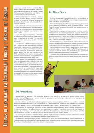 17
Durante os meses de setembro e outubro de 2008, a
Rede de ONGs da Mata Atlântica (RMA) reuniu diver-
sos representantes do governo, de empresas e de suas
filiadas para capacitá-los sobre a mata atlântica e a
atual realidade das mudanças climáticas.
Realizada em cinco estados brasileiros, a iniciativa
fez parte do projeto “A Mata Atlântica e sua biodi-
versidade no contexto da mitigação das Mudanças
Climáticas - A contribuição da Sociedade Civil”, co-
ordenado pela Rede.
Com o objetivo de contribuir com a conservação e
recuperação da mata atlântica valorizando a biodi-
versidade, as instituições tiveram oportunidade para
debates e apresentações de seus projetos que prio-
rizam o bioma.
A ação além de gerar condições para a elaboração
e implementação do Programa da Mata Atlântica,
apóia a capacitação da sociedade civil organizada
sobre a temática das mudanças de clima e mercado
de carbono.
A coordenadora da RMA, Elizete Siqueira, afirmou
que a capacitação além de ser um meio de inclusão
da sociedade à causa ambiental possibilita a implan-
tação de novos projetos para o mercado de carbono.
“Além da capacitação das instituições filiadas, esse
projeto também visa fazer um levantamento das
ONGs que trabalham com projetos de restauração e
mercado de desenvolvimento limpo (MDL) gerando
propostas que melhorem nossas ações”, disse.
Alguns projetos, já em andamento por todo Brasil,
foram localizados pela RMA e o Ministério do Meio
Ambiente (MMA) para que fossem referência no de-
senvolvimentodasoficinas.Ocoordenadordoprojeto,
Bruno Maciel, afirma que a importância de projetos
como esses está no resultado final da implantação
de novas ações. “Queremos levantar outros projetos
potenciais e, em longo prazo, promover efetivamente
a restauração do bioma e contribuir para a mitigação
dos efeitos das mudanças climáticas”, disse.
OficinasdecapacitaçãoemRestauraçãoFlorestaleMercadodeCarbono
Em Minas Gerais
A oficina de capacitação chegou até Minas Gerais nos dias 06 e 07 de
outubro. Durante o evento, a RMA contou com a participação substan-
cial de suas filiadas da região sudeste.
Nessa oficina, a Lei da Mata Atlântica foi apresentada pela assessora
jurídica da Associação Mineira de Defesa do Ambiente (AMDA), Cristina
Chiodi. O mercado de carbono foi mostrado pelo consultor técnico do
MMA, Lauro Rodrigues.
Durante um dos debates, os participantes muito envolvidos com a te-
mática, entraram em um acordo a respeito da criação de métodos que
ajudem pequenos municípios na luta pelo meio ambiente. O principal ar-
gumento levantado foi o fato de que muitas vezes as pequenas comuni-
dades não possuem estrutura e recursos (até humanos) para trabalharem
com a questão da preservação ambiental.
Para Elizete Siqueira, o importante é não isolar os municípios mais
carentes. “Não podemos pensar em locais isolados. Temos que pensar em
mosaicos e corredores ecológicos para a integração ambiental.”
Ao final das apresentações e debates, os participantes tiveram a opor-
tunidade de avaliar o encontro proposto pela RMA. Segundo a gerente de
Educação e Cultura do Instituto Terra, Gladys Nunes, essa oportunidade
favorece a ligação dos ambientalistas e seus projetos.
“Encontros assim são de extrema importância. Por não conhecer o tra-
balho dos demais, não sabemos como ajudar ou como pedir ajuda” disse
Nunes.
Em Pernambuco
Nos dia 26 e 27 de setembro, a RMA contemplou Pernambuco com uma oficina de capacitação. Sendo a primeira região a
receber o projeto, ONGs, empresas e governo do nordeste aprenderam e contribuíram para o desenvolvimento da proposta de
mitigação das mudanças climáticas.
Durante os debates, questões relacionadas à criação de campanhas valorizando a mata atlântica e a sua função na sociedade
foram constantemente abordadas. Outro ponto levantado foi o desenvolvimento de parcerias da RMA com a mídia e outras redes
ambientais para que reforcem a conscientização das comunidades sobre a presença da mata atlântica em seus municípios.
A representante da Associação de Preservação do Meio Ambiente e da Vida (Apremavi), Míriam Prochnow apresentou a Lei
11.428, conhecida como a Lei da Mata Atlântica, para os participantes e ressaltou a importância do controle da atual situação de
risco que alguns municípios correm com as mudanças climáticas. “Temos que mapear casos concretos de comunidades que estão
em risco. Com isso colocamos um alerta para o futuro próximo desses municípios”, afirmou Míriam.
Na segunda parte da oficina, o engenheiro florestal, Gilberto Tiepolo, apresentou o mercado de carbono e demonstrou como é
possível elaborar projetos que contribuem para o sequestro do gás carbônico (CO2).
Um dos projetos já desenvolvidos no nordeste e apresentado na oficina foi o da comunidade Açude Grande. Ambientalistas da
Sociedade Nordestina de Ecologia (SNE) trabalham a agricultura socioambiental com produtores rurais de um assentamento em
Pernambuco. O resultado é o desenvolvimento de sistemas agroflorestais.
 