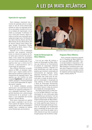 37
Supressão de vegetação
Outro destaque importante são as
normas de supressão, pela lei a explo-
ração se fará de forma diferenciada,
quando se tratar de vegetação primá-
ria ou secundária, levando-se em con-
ta os estágios de regeneração: inicial,
médio ou avançado. A definição téc-
nica é feita pelo Conama. Alguns es-
tados já tiveram suas resoluções apro-
vadas pelo órgão como: Rio Grande do
Sul, Santa Catarina, Paraná, São Paulo,
Mato Grosso do Sul, Minas Gerais, Rio
de Janeiro, Espírito Santo, Bahia, Ala-
goas, Sergipe, Pernambuco, Paraíba,
Rio Grande do Norte, Ceará e Piauí,
faltando apenas Goiás.
Segundo a lei, é livre a exploração
eventual, sem propósito comercial
direto ou indireto de espécies de flo-
ra nativa para consumo nas proprie-
dades rurais, posses das populações
tradicionais ou de pequenos produto-
res, com limites estabelecidos. O que
significa dizer que o intento da lei é
conciliar o desenvolvimento com a
conservação da vegetação.
Para a Miriam Prochnow, ex-coorde-
nadora da RMA, um destaque impor-
tante é que o regime jurídico da lei e
deste decreto somente se aplica aos re-
manescentes de vegetação nativa, “isso
significa que não interfere em áreas
ocupadas legalmente com agricultura,
cidades, pastagens e florestas plantadas
ou outras áreas desprovidas de vegeta-
ção nativa”, ressaltou.
A lei também estabelece procedi-
mentos para o uso sustentável da mata
Atlântica por pequenos produtores ru-
rais e população tradicional, “tudo em
perfeita harmonia com a determinação
constitucional de se promover a pro-
teção e o uso sustentável dos recursos
naturais”, afirmou Miriam.
Outro ponto importante do capítulo
que regula a supressão é que ele esti-
mula o plantio de espécies nativas para
recuperação de áreas já desmatadas e
também para a produção de matéria
prima florestal para uso econômico.
Fundo de Restauração da
Mata Atlântica
A lei em seu artigo 36, instituiu o
Fundo de Restauração da Mata Atlân-
tica, que destina-se ao financiamento
de projetos de restauração ambiental
e de pesquisa cientifica . Segundo a lei
serão beneficiados com esses recursos
projetos que envolvam conservação de
remanescentes de vegetação nativa,
pesquisas científicas e áreas a serem
restauradas. Esse fundo serve de estí-
mulo para a criação de planos munici-
pais de conservação e recuperação da
mata atlântica. O texto dá prioridade
a Áreas de Preservação Permanentes,
reservas legais, reservas particulares do
patrimônio natural e áreas do entorno
de unidades de conservação (UC´s).
Para Kathia Vasconcelos, da Mira Ser-
ra, a Lei da Mata Atlântica e sua regu-
lamentação foi uma vitória para todos
que trabalham por este bioma. “a lei traz
algumas importantes novidades, como o
Fundo de Restauração da Mata Atlânti-
ca. É a primeira vez que um bioma tem
um fundo específico para financiar ini-
ciativas de restauração sendo que inicia-
tivas de restauração são fundamentais
para a recuperação do pouco que resta,
também é uma forma de acabar com o
velho discurso de que não se preserva/
recupera porque não há dinheiro”, disse.
A LEI DA MATA ATLÂNTICA
Programa Mata Atlântica
Outra conquista importante segundo
ela é o Programa da Mata Atlântica, a
ser criado pelo MMA e pela RMA , “ nes-
te sentido também é importante o Pro-
grama Mata Atlântica do Ministério do
Meio Ambiente. A existência pura e sim-
ples deste Programa já sinaliza a todos
os setores que existe a vontade concreta
de implantar políticas específicas para a
região”, finalizou Kathia.
ONGs da Mata Atlântica comemoram vitória após 14 anos
 