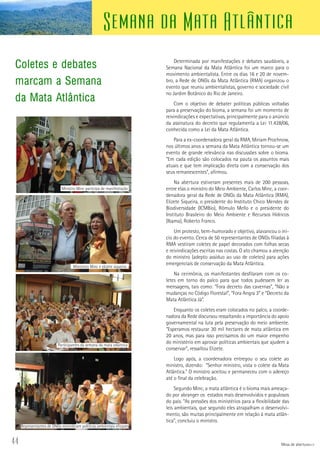 44
Semana da Mata Atlântica
Coletes e debates
marcam a Semana
da Mata Atlântica
Determinada por manifestações e debates saudáveis, a
Semana Nacional da Mata Atlântica foi um marco para o
movimento ambientalista. Entre os dias 16 e 20 de novem-
bro, a Rede de ONGs da Mata Atlântica (RMA) organizou o
evento que reuniu ambientalistas, governo e sociedade civil
no Jardim Botânico do Rio de Janeiro.
Com o objetivo de debater políticas públicas voltadas
para a preservação do bioma, a semana foi um momento de
reivindicações e expectativas, principalmente para o anúncio
da assinatura do decreto que regulamenta a Lei 11.428/06,
conhecida como a Lei da Mata Atlântica.
Para a ex-coordenadora geral da RMA, Miriam Prochnow,
nos últimos anos a semana da Mata Atlântica tornou-se um
evento de grande relevância nas discussões sobre o bioma.
“Em cada edição são colocados na pauta os assuntos mais
atuais e que tem implicação direta com a conservação dos
seus remanescentes”, afirmou.
Na abertura estiveram presentes mais de 200 pessoas,
entre elas o ministro do Meio Ambiente, Carlos Minc, a coor-
denadora geral da Rede de ONGs da Mata Atlântica (RMA),
Elizete Siqueira, o presidente do Instituto Chico Mendes de
Biodiversidade (ICMBio), Rômulo Mello e o presidente do
Instituto Brasileiro do Meio Ambiente e Recursos Hídricos
(Ibama), Roberto Franco.
Um protesto, bem-humorado e objetivo, alavancou o iní-
cio do evento. Cerca de 50 representantes de ONGs filiadas à
RMA vestiram coletes de papel decorados com folhas secas
e reivindicações escritas nas costas. O ato chamou a atenção
do ministro (adepto assíduo ao uso de coletes) para ações
emergenciais de conservação da Mata Atlântica.
Na cerimônia, os manifestantes desfilaram com os co-
letes em torno do palco para que todos pudessem ler as
mensagens, tais como: “Fora decreto das cavernas”, “Não a
mudanças no Código Florestal”, “Fora Angra 3” e “Decreto da
Mata Atlântica Já”.
Enquanto os coletes eram colocados no palco, a coorde-
nadora da Rede discursou ressaltando a importância do apoio
governamental na luta pela preservação do meio ambiente.
“Esperamos restaurar 30 mil hectares de mata atlântica em
20 anos, mas para isso precisamos do um maior empenho
do ministério em aprovar políticas ambientais que ajudem a
conservar”, ressaltou Elizete.
Logo após, a coordenadora entregou o seu colete ao
ministro, dizendo: “Senhor ministro, vista o colete da Mata
Atlântica.” O ministro aceitou e permaneceu com o adereço
até o final da celebração.
Segundo Minc, a mata atlântica é o bioma mais ameaça-
do por abranger os estados mais desenvolvidos e populosos
do país. “As pressões dos ministérios para a flexibilidade das
leis ambientais, que segundo eles atrapalham o desenvolvi-
mento, são muitas principalmente em relação á mata atlân-
tica”, concluiu o ministro.
Mesa de abertura
Ministro Minc participa de manifestação
Mininstro Minc e elizete siqueira
Participantes da semana da mata atlantica
Representantes de ONGs reivindicam políticas ambientais eficazes
 