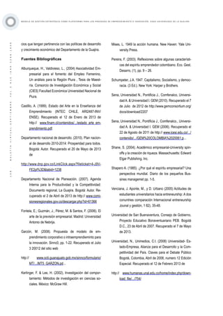 ·108·BOLETÍNVIRTUAL-SEPTIEMBRE-VOL3N10ISNN2266-1536
M O D E L O D E G E S T I Ó N E S T R AT É G I C A C O M O P L ATA F O R M A P A R A L O S P R O C E S O S D E E M P R E N D I M I E N T O E I N N O V A C I Ó N : C A S O U N I V E R S I D A D D E L A G U A J I R A
cios que tengan pertinencia con las políticas de desarrollo
y crecimiento económico del Departamento de la Guajira.
Fuentes Bibliográficas
Alburqueque, H., Valdivieso, L., (2004) Asociatividad Em-
presarial para el fomento del Empleo Femenino,
Un análisis para la Región Piura , Tesis de Maest-
ría. Consorcio de Investigación Económica y Social
(CIES) Facultad Económica Universidad Nacional de
Piura.
Castillo, A. (1999). Estado del Arte en la Enseñanza del
Emprendimiento (INTEC CHILE, ARI2487-INV/
ENSE). Recuperado el 12 de Enero de 2013 de
http:// www.finam.cl/contenidos/.../estado_arte_em-
prendimiento.pdf.
Departamento nacional de desarrollo. (2010). Plan nacion-
al de desarrollo 2010-2014: Prosperidad para todos.
Bogotá: Autor. Recuperado el 20 de Mayo de 2013
de
http://www.dnp.gov.co/LinkClick.aspx?fileticket=4-J9V-
FE2pI%3D&tabid=1238
Departamento Nacional de Planeación. (2007). Agenda
Interna para la Productividad y la Competitividad:
Documento regional, La Guajira. Bogotá: Autor. Re-
cuperado el 2 de Abril de 2013 de http:// www.comi-
sionesregionales.gov.co/descargar.php?id=61366
Fontela, E.; Guzmán, J.; Pérez, M. & Santos, F. (2006). El
arte de la previsión empresarial. Madrid: Universidad
Antonio de Nebrija.
Garzón, M. (2008). Propuesta de modelo de em-
prendimiento corporativo o intraemprendieminto para
la innovación. Sinnc0, pp. 1-22. Recuperado el Julio
3 20012 del sitio web
http:// www.octi.guanajuato.gob.mx/sinnco/formulario/
MT/.../MT5_GARZON.pd...
Kerlinger, F. & Lee, H. (2002), Investigación del compor-
tamiento: Métodos de investigación en ciencias so-
ciales. México: McGraw Hill.
Mises, L. 1949 la acción humana. New Haven: Yale Uni-
versity Press.
Pereira, F. (2003). Reflexiones sobre algunas característi-
cas del espíritu emprendedor colombiano. Eco. Gest.
Desarro, (1), pp. 9 – 26.
Schumpeter, J.A. 1947. Capitalismo, Socialismo, y democ-
racia. (3 Ed.). New York: Harper y Brothers.
Sena, Universidad N., Pontificia J., Comfenalco, Universi-
dadA. & Universidad I. GEM (2010). Recuperado el 7
de Julio de 2012 de http://www.gemconsortium.org/
docs/download/2207
Sena, Universidad N., Pontificia J., Comfenalco., Universi-
dad A. & Universidad I. GEM (2006). Recuperado el
22 de Agosto de 2011 de http:// www.icesi.edu.co/.../
contenido/.../GEM%20COLOMBIA%2020061.p...
Shane, S. (2004). Académico empresarial-University spin-
offs y la creación de riqueza. Massachusetts: Edward
Elgar Publishing, Inc.
Shapero A. (1985). ¿Por qué el espíritu empresarial? Una
perspectiva mundial. Diario de los pequeños Bus-
sines managemet pp. 1-5.
Venciana, J. Aponte, M., y D. Urbano (2005) Actitudes de
estudiantes universitarios hacia entreneurship: A dos
conuntries comparación Internacional entreneurship
Jounal y gestión, 1 82), 35-48.
Universidad de San Buenaventura, Consejo de Gobierno,
Proyecto Educativo Bonaventuariano PEB. Bogotá
D.C., 23 de Abril de 2007. Recuperado el 7 de Mayo
de 2013.
Universidad, N., Unimedios, C.I. (2008) Universidad- Es-
tado-Empresa, Alianza para el Desarrollo y la Com-
petitividad del País. Claves para el Debate Público
Bogotá, Colombia, Abril de 2008, numero 12 Edición
Especial. Recuperado el 12 de Febrero 2013 de
http:// www.humanas.unal.edu.co/home/index.php/down-
load_file/.../754/
 