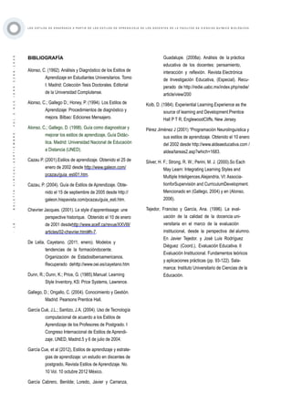 ·18·BOLETÍNVIRTUAL-SEPTIEMBRE-VOL3N10ISNN2266-1536
L O S E S T I L O S D E E N S E Ñ A N Z A A P A R T I R D E L O S E S T I L O S D E A P R E N D I Z A J E D E L O S D O C E N T E S D E L A F A C U L T A D D E C I E N C I A S Q U Í M I C O B I O L Ó G I C A S
BIBLIOGRAFÍA
Alonso, C. (1992). Análisis y Diagnóstico de los Estilos de
Aprendizaje en Estudiantes Universitarios. Tomo
I. Madrid: Colección Tesis Doctorales. Editorial
de la Universidad Complutense.
Alonso, C.; Gallego D.; Honey, P. (1994). Los Estilos de
Aprendizaje: Procedimientos de diagnóstico y
mejora. Bilbao: Ediciones Mensajero.
Alonso, C.; Gallego, D. (1998). Guía como diagnosticar y
mejorar los estilos de aprendizaje, Guía Didác-
tica. Madrid: Universidad Nacional de Educación
a Distancia (UNED).
Cazau P. (2001).Estilos de aprendizaje. Obtenido el 25 de
enero de 2002 desde http://www.galeon.com/
pcazau/guia_esti01.htm.
Cazau, P. (2004). Guía de Estilos de Aprendizaje. Obte-
nido el 15 de septiembre de 2005 desde http://
galeon.hispavista.com/pcazau/guia_esti.htm.
Chevrier Jacques. (2001). Le style d’apprentissage: une
perspective historique. Obtenido el 10 de enero
de 2001 desdehttp://www.acelf.ca/revue/XXVIII/
articles/02-chevrier.html#h-7.
De Lella, Cayetano. (2011, enero). Modelos y
tendencias de la formacióndocente.
Organización de EstadosIberoamericanos.
Recuperado dehttp://www.oei.es/cayetano.htm
Dunn, R.; Dunn, K.; Price, G. (1985).Manual: Learning
Style Inventory, KS: Price Systems, Lawrence.
Gallego, D.; Ongallo, C. (2004). Conocimiento y Gestión.
Madrid: Pearsons Prentice Hall.
García Cué, J.L.; Santizo, J.A. (2004). Uso de Tecnología
computacional de acuerdo a los Estilos de
Aprendizaje de los Profesores de Postgrado. I
Congreso Internacional de Estilos de Aprendi-
zaje. UNED, Madrid.5 y 6 de julio de 2004.
García Cue, et al (2012), Estilos de aprendizaje y estrate-
gias de aprendizaje: un estudio en discentes de
postgrado, Revista Estilos de Aprendizaje. No.
10 Vol. 10 octubre 2012 México.
García Cabrero, Benilde; Loredo, Javier y Carranza,
Guadalupe. (2008a). Análisis de la práctica
educativa de los docentes: pensamiento,
interacción y reflexión. Revista Electrónica
de Investigación Educativa, (Especial). Recu-
perado de http://redie.uabc.mx/index.php/redie/
article/view/200
Kolb, D. (1984). Experiential Learning.Experience as the
source of learning and Development.Prentice
Hall P T R, EnglewoodCliffs, New Jersey.
Pérez Jiménez J (2001) “Programación Neurolinguística y
sus estilos de aprendizaje. Obtenido el 10 enero
del 2002 desde http://www.aldeaeducativa.com /
aldea/tareas2.asp?which=1683.
Silver, H. F.; Strong, R. W.; Perini, M. J. (2000).So Each
May Learn: Integrating Learning Styles and
Multiple Inteligences.Alejandria, VI: Associa-
tionforSupervisión and CurriculumDevelopment.
Mencionado en (Gallego, 2004) y en (Alonso,
2006).
Tejedor, Franciso y García, Ana. (1996). La eval-
uación de la calidad de la docencia uni-
versitaria en el marco de la evaluación
institucional, desde la perspectiva del alumno.
En Javier Tejedor. y José Luis Rodríguez
Diéguez (Coord.), Evaluación Educativa. II
Evaluación Institucional. Fundamentos teóricos
y aplicaciones prácticas (pp. 93-122). Sala-
manca: Instituto Universitario de Ciencias de la
Educación.
	
 
