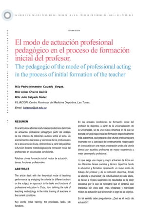·19·BOLETÍNVIRTUAL-SEPTIEMBRE-VOL3N10ISNN2266-1536
E L M O D O D E A C T U A C I Ó N P R O F E S I O N A L P E D A G Ó G I C O E N E L P R O C E S O D E F O R M A C I Ó N I N I C I A L D E L P R O F E S O R
OCTUBRE DE 2014
El modo de actuación profesional
pedagógico en el proceso de formación
inicial del profesor.
The pedagogic of the mode of professional acting
in the process of initial formation of the teacher
RESUMEN
Enelartículoseabordanlosfundamentosteóricosdelmodo
de actuación profesional pedagógico partir del análisis
de los criterios de diferentes autores sobre el tema, un
acercamiento a las tareas y funciones de los profesionales
de la educación en Cuba, definiéndose a partir del papel de
la función docente metodológica en la formación inicial del
profesorado en las actuales condiciones.
Palabras claves: formación inicial, modos de actuación,
tareas, funciones profesionales
ABSTRACT
The article dealt with the theoretical mode of teaching
performance by analyzing the criteria for different authors
on the subject, an approach to the tasks and functions of
professional education in Cuba, from defining the role of
teaching methodology in the initial training of teachers in
the current conditions.
Key words: initial training, the processes, tasks, job
functions.
MSc Pedro Menandro Calzado Vargas.
MSc Adael Álvarez García
MSc Julio Salgado Núñez
FILIACIÓN: Centro Provincial de Medicina Deportiva, Las Tunas.
Email: icalzado@ult.edu.cu
En las actuales condiciones de formación inicial del
profesor de deportes, a partir de la universalización de
la Universidad, se da una nueva dinámica en la que se
transita por una etapa inicial de formación específicamente
más académica, que prepara a los futuros profesores para
insertarse en la actividad del entrenamiento responsable
en la escuela con una mejor preparación unido a la tutoría
directa por aquellos profesores de mayor experiencia y
mejor desempeño profesional.
Lo que exige una mayor y mejor actuación de todos en
las diferentes tareas sociales y técnico deportiva desde
lo educativo y formativo, requiriendo un nuevo estilo de
trabajo del profesor y de la institución deportiva, donde
se atiende la diversidad y la individualidad de cada atleta,
se llevan a niveles superiores los resultados de la labor
educativa por lo que es necesario que el personal que
interactúe con ellos esté más preparado y manifieste
modos de actuación que favorezcan el logro de tal objetivo.
En tal sentido cabe preguntarnos ¿Qué es el modo de
actuación?.
 