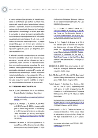 ·51·BOLETÍNVIRTUAL-SEPTIEMBRE-VOL3N10ISNN2266-1536
C A Z A S D E L T E S O R O O Y I N C A N A S C O N C Ó D I G O S Q R ( I I ) . A S I M I L A C I Ó N D E C O N T E N I D O S C U L T U R A L E S E N E L E
el mismo; establecer unos parámetros de búsqueda; sum-
ergirse en la información que se ofrece de primera mano,
seleccionarla, poniendo sobre el tablero de juego todas sus
destrezas y capacidades, así como los conocimientos que
va desarrollando, y elaborarla. Aunque si bien la actividad
está adaptada al nivel de lengua del alumno, se le ofrece
la oportunidad de acceder a una gran cantidad de infor-
mación auténtica, independientemente de su nivel; siendo
capaz de seleccionarla y trabajarla. De este modo, permiti-
mos que el alumno sea autónomo en cuanto a su proceso
de aprendizaje, pues será él mismo quien seleccione las
fuentes y cree su propio conocimiento, de una manera en-
riquecedora y productiva, con la guía del profesor, como
garante de este proceso.
A la luz de lo expuesto, consideramos que es importante
fomentar la sensibilidad cultural en el aula de lenguas
extranjeras y promover prácticas culturales, para que los
aprendientes puedan convertirse en hablantes de castel-
lano con una alta competencia sociocultural. Por tanto,
en futuros trabajos pretendemos seguir ahondando en las
posibilidades didácticas de los códigos QR y de otras apli-
caciones móviles, de tal forma que podamos proporcionar
más actividades basadas en el aprendizaje móvil (MALL en
inglés, de Mobile Assisted Language Learning) dentro de
las cuales los alumnos tengan la posibilidad de compren-
der comportamientos socioculturales de la cultura meta.
REFERENCIAS BIBLIOGRÁFICAS
Adell, A. S. (2003). Internet en el aula: la caza del tesoro.
Grupo de Estudios Estratégicos. Disponible en:
http://tecnologiaedu.us.es/cuestionario/bibliovir/
adell.pdf [28/10/2014]
Ceipidor, U. B., Medaglia, C. M., Perrone, A., De Marsi-
co, M. & Di Romano, G. (2009). A museum mobile
game for children using QR-codes. En Proceedings
of the 8th International Conference on Interaction
Design and Children (pp. 282-283), ACM. Disponi-
ble en: http://dl.acm.org/citation.cfm?id=1551857
[28/10/2014]
Chaisatien, P. & Akahori, K. (2007). An Application on 3G
Mobile Phone and Two Dimension Barcode in Clas-
sroom Communication Support System. En World
Conference on Educational Multimedia, Hyperme-
dia and Telecommunications (Vol. 2007, No. 1, pp.
3320-3329). Disponible en:
h t t p : / / w w w . r e s e a r c h g a t e . n e t /
publication/4265249_A_Pilot_Study_on_3G_Mo-
bile_Phone_and_Two_Dimension_Barcode_in_
Classroom_Communication_and_Support_Sys-
tem/file/9fcfd50c4b52a91c31.pdf [28/10/2014]
Cobiella, M. E. C., Catalán, R. G. & Devis, M. M. (2011).
Una actividad para el desarrollo de competen-
cias: Indiana Jones o la caza del Tesoro. Dis-
ponible en: http://www.researchgate.net/profile/
Lyman_Mlambo/publication/233370687_Tantalite_
Production_in_Zimbabwe_and_the_Role_of_
World_Price_Trends_in_the_Past_Three_Dec-
ades/file/79e4150eda9943a203.pdf#page=782
[28/10/2014]
CONSEJO, D. E. (2002). Marco común europeo de refer-
encia para las lenguas: aprendizaje, enseñanza,
evaluación. Madrid: Anaya.
Cook, T. D., Campbell, D. T. & Day,A. (1979). Quasi-experi-
mentation: Design & analysis issues for field settin-
gs (pp. 19-21). Boston: Houghton Mifflin.
Foutouhi-Ghazvini, F., Earnshaw, R. A., Moeini, A., Robi-
son, D. & Excell, P. S. (2011). Implementing mixed
reality games for mobile language learning. En
Proceeding of the IADIS International Conference
Mobile Learning 2011, (pp. 111-118), Ávila: IADIS.
Disponible en:
http://scim.brad.ac.uk/staff/pdf/raearnsh/IADIS%20
ML2011%20Implementing%20MR%20Games%20
v7%20with%20authors.pdf [28/10/2014]
Izquierdo García, A. (2013). Códigos QR flexibles: un
proyecto con dispositivos móviles para el trabajo
de calentamiento en educación física. EmásF: re-
vista digital de educación física, 23, 53-71. Disponi-
ble en:
http://emasf.webcindario.com/CODIGOS_QRS_
FLEXIBLE.pdf [28/10/2014]
 