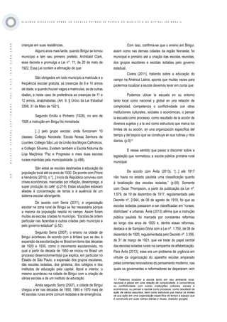 ·63·BOLETÍNVIRTUAL-SEPTIEMBRE-VOL3N10ISNN2266-1536
A L G U M A S R E F L E X O E S S O B R E A S E S C O L A S P R I M Á R I A S R U R A I S D O M U N I C Í P I O D E B I R I G U I / S P - B R A Z I L
crianças em suas residências.
Alguns anos mais tarde, quando Birigui se tornou
município e tem seu primeiro prefeito, Archibald Clark,
esse decreta e promulga a Lei n°. 11, de 20 de maio de
1922. Essa Lei contém a afirmação de que:
São obrigados em todo município a matricula e a
freqüência escolar gratuita, as creanças de 9 e 10 annos
de idade, e quando houver vagas a matriculas, as de outras
idades, e neste caso de preferência as creanças de 11 e
12 annos, analphabetas. (Art. 9, § Único da Lei Estadoal
3356, 31 de Maio de 1921).
Segundo Ercilla e Pinheiro (1928), no ano de
1926 a instrução em Birigui foi ministrada:
[...] pelo grupo escolar, onde funcionam 10
classes; Collegio Noroeste; Escola Nossa Senhora de
Lourdes; Collegio São Luiz da União dos Moços Catholicos,
e Collegio Silvares. Existem também a Escola Noturna da
Loja Maçônica “Paz e Progresso e mais duas escolas
ruraes mantidas pela municipalidade. (p.498).
São estas as escolas destinadas à educação da
população local até os anos de 1930. De acordo com Priore
e Venâncio (2010), o “[...] início da República conviveu com
crises econômicas, marcadas por inflação, desemprego, e
super produção do café” (p.219). Estas situações estavam
aliadas à concentração de terras e à ausência de um
sistema escolar abrangente.
De acordo com Serra (2011), a organização
escolar na zona rural de Birigui se fez necessária porque
a maioria da população residia no campo. Assim foram
muitas as escolas criadas no município. “Escolas de ordem
particular nas fazendas e outras criadas pelo município e
pelo governo estadual” (p.52).
Segundo Serra (2007), o ensino na cidade de
Birigui aconteceu de acordo com a ênfase que se deu à
expansão da escolarização no Brasil em torno das décadas
de 1920 e 1930, como o movimento escolanovista, no
qual a partir da década de 1950 se iniciou no Brasil um
processo desenvolvimentista que explica, em particular no
Estado de São Paulo, a expansão dos grupos escolares,
das escolas isoladas, dos ginásios, dos colégios e dos
institutos de educação pela capital, litoral e interior, o
mesmo aconteceu na cidade de Birigui com a criação de
várias escolas e de um instituto de educação
Ainda segundo Serra (2007), a cidade de Birigui
chegou a ter nas décadas de 1950, 1960 e 1970 mais de
40 escolas rurais entre comum isoladas e de emergência.
Com isso, confirma-se que o ensino em Birigui,
assim como nas demais cidades da região Noroeste, foi
municipal e primário até a criação das escolas reunidas,
dos grupos escolares e escolas isoladas pelo governo
estadual.
Civera (2011), tratando sobre a educação do
campo na América Latina, aponta que muitas vezes para
podermos localizar a escola devemos levar em conta que:
Podemos ubicar la escuela en su entorno
tanto local como nacional y global en una relación de
complicidad, competencia o conflictividade con otras
instituciones culturales, sociales o económicas, o pensar
la escuela como processo: como resultado de la acción de
diversos sujetos y a la vez como estructura que marca los
limites de su acción, en una organización específica del
tiempo y del espcio que se construye en sus rutinas y ritos
diarios. (p.9)13
É nesse sentido que passo a discorrer sobre a
legislação que normatizou a escola pública primária rural
municipal.
De acordo com Ávila (2013), “[...] até 1917
não havia no estado paulista uma classificação quanto
à localização das escolas isoladas.” (p.69). Somente
com Oscar Thompsom, a partir da publicação da Lei nº.
1.579, de 19 de dezembro de 1917, regulamentada pelo
Decreto nº. 2.944, de 08 de agosto de 1918, foi que as
escolas isoladas passaram a ser classificadas em “ruraes,
districtaes” e urbanas. Ávila (2013) afirma que a instrução
pública paulista foi marcada por constantes reformas
ao longo dos anos de 1920 e, dentre essas reformas,
destaca a de Sampaio Dória com a Lei nº. 1.750, de 08 de
dezembro de 1920, regulamentada pelo Decreto nº. 3.356,
de 31 de março de 1921, que vai tratar do papel central
das escolas isoladas rurais na campanha de alfabetização.
Para Ávila (2013), esse era um problema de urgência em
virtude da organização do aparelho escolar amparado
pelas correntes renovadoras do pensamento moderno, nas
quais os governantes e reformadores se depararam com
13 Podemos localizar a escola tanto em seu ambiente local,
nacional e global em uma relação de cumplicidade, a concorrência
ou conflictividade com outras instituições culturais, sociais e
econômicos, ou pensar a escola como processo: como resultado da
ação de vários assuntos, bem como estrutura que marca os limites
de sua ação em uma organização específica de tempo e espaço que
é construído em suas rotinas diárias e rituais. (tradutor google)
 
