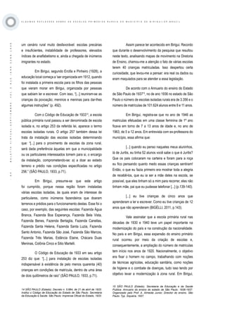 ·64·BOLETÍNVIRTUAL-SEPTIEMBRE-VOL3N10ISNN2266-1536
A L G U M A S R E F L E X O E S S O B R E A S E S C O L A S P R I M Á R I A S R U R A I S D O M U N I C Í P I O D E B I R I G U I / S P - B R A Z I L
um cenário rural muito desfavorável: escolas precárias
e insuficientes, instabilidade de professores, elevados
índices de analfabetismo e, ainda a chegada de inúmeros
imigrantes no estado.
Em Birigui, segundo Ercilla e Pinheiro (1928), a
educação local começa a ‘ser organizada em 1912, quando
foi instalada a primeira escola para os filhos das pessoas
que vieram morar em Birigui, organizada por pessoas
que sabiam ler e escrever. Com isso, “[...] reuniram-se as
crianças da povoação; meninos e meninas para dar-lhes
algumas instruções” (p. 492).
Com o Código de Educação de 193314
, a escola
pública primária rural passou a ser denominada de escola
isolada e, no artigo 253 da referida lei, aparece o termo
escolas isoladas rurais. O artigo 257 também dessa lei
trata da instalação das escolas isoladas determinando
que: “[...] para o provimento de escolas da zona rural,
será dada preferência àquelas em que a municipalidade
ou os particulares interessados tomem para si, o encargo
da instalação, comprometendo-se: a) a doar ao estado
terreno e prédio nas condições especificadas no artigo
256.” (SÃO PAULO, 1933, p.71).
Em Birigui, presume-se que este artigo
foi cumprido, porque nessa região foram instaladas
várias escolas isoladas, às quais eram de interesse de
particulares, como inúmeros fazendeiros que doaram
terrenos e prédios para o funcionamento destas. Esse foi o
caso, por exemplo, das seguintes escolas: Fazenda Água
Branca, Fazenda Boa Esperança, Fazenda Bela Vista,
Fazenda Benes, Fazenda Bertaglia, Fazenda Canellas,
Fazenda Santa Helena, Fazenda Santa Luzia, Fazenda
Santo Antonio, Fazenda São José, Fazenda São Marcos,
Fazenda Três Marias, Estância Elaine, Chácara Duas
Meninas, Colônia Cinco e Sitio Martelli.
O Código de Educação de 1933 em seu artigo
253 diz que: “[...] para instalação de escolas isoladas
indispensável à existência de pelo menos quarenta (40)
crianças em condições de matrícula, dentro de uma área
de dois quilômetros de raio” (SÃO PAULO, 1933, p.71).
Assim parece ter acontecido em Birigui. Recordo
que durante o desenvolvimento da pesquisa que resultou
neste texto, analisando mapas de movimento na Diretoria
de Ensino, chamou-me a atenção o fato de várias escolas
terem 40 crianças matriculadas. Isso despertou certa
curiosidade, que levou-me a pensar: era real os dados ou
eram maquiados para se atender a essa legislação.
De acordo com o Annuario do ensino do Estado
de São Paulo de 193715
, no de ano 1936 no estado de São
Paulo o número de escolas isoladas rurais era de 3.356 e o
número de matrículas de 101.624 alunos entre 8 e 11 anos.
Em Birigui, registra-se que no ano de 1946 as
matriculas efetuadas em uma classe feminina de 1º ano
ficava em torno de 7 a 13 anos de idade e, no ano de
1963, de 5 a 12 anos. Em entrevista com ex-professora do
município, essa afirma que:
[...] quando eu penso naqueles meus aluninhos,
lá de Juritis, eu tinha 52 alunos você sabe o que é Juritis?
Que os pais colocaram na carteira e foram para a roça
eu fico pensando quanto medo essas crianças sentiram!
Então, o que eu fazia primeiro era mostrar toda a alegria
de recebê-los, que eu ia ser a mãe deles na escola, se
possível, que eles tinham só a mim para recorrer, eles não
tinham mãe, pai que eu pudesse telefonar [...] (p.139-140).
[...] eu tive crianças de cinco anos que
aprenderam a ler e escrever. Como eu tive crianças de 12
anos que não aprenderam (BIGÉLLI, 2011, p.143).
Vale assinalar que a escola primária rural nas
décadas de 1930 e 1940 teve um papel importante na
modernização do país e na construção da nacionalidade.
No país e em Birigui, essa expansão do ensino primário
rural ocorreu por meio da criação de escolas e,
consequentemente, a ampliação do número de matriculas
tem início nos anos de 1920. Nacionalmente, o objetivo
era fixar o homem no campo, trabalhando com noções
de técnicas agrícolas, educação sanitária, como noções
de higiene e o combate de doenças, tudo isso tendo por
objetivo levar a modernização à zona rural. Em Birigui,
14 SÃO PAULO (Estado). Decreto n. 5.884, de 21 de abril de 1933.
Institui o Código de Educação do Estado de São Paulo. Secretaria
da Educação e Saúde. São Paulo: Imprensa Oficial do Estado, 1933.
15 SÃO PAULO (Estado). Secretaria da Educação e da Saúde
Publica. Annuario do ensino do estado de São Paulo: 1936-1937.
Organizado pelo Prof. A. Almeida Junior, Director do ensino. São
Paulo: Typ. Siqueira, 1937.
 