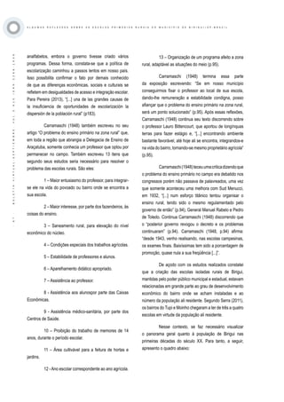 ·67·BOLETÍNVIRTUAL-SEPTIEMBRE-VOL3N10ISNN2266-1536
A L G U M A S R E F L E X O E S S O B R E A S E S C O L A S P R I M Á R I A S R U R A I S D O M U N I C Í P I O D E B I R I G U I / S P - B R A Z I L
analfabetos, embora o governo tivesse criado vários
programas. Dessa forma, constata-se que a política de
escolarização caminhou a passos lentos em nosso país.
Isso possibilita confirmar o fato por demais conhecido
de que as diferenças econômicas, sociais e culturais se
refletem em desigualdades de acesso e integração escolar.
Para Pereira (2013), “[...] una de las grandes causas de
la insuficiencia de oportunidades de escolarización la
dispersión de la población rural” (p183).
Carramaschi (1948) também escreveu no seu
artigo “O problema do ensino primário na zona rural” que,
em toda a região que abrangia a Delegacia de Ensino de
Araçatuba, somente conhecia um professor que optou por
permanecer no campo. Também escreveu 13 itens que
segundo seus estudos seria necessário para resolver o
problema das escolas rurais. São eles:
1 – Maior entusiasmo do professor, para integrar-
se ele na vida do povoado ou bairro onde se encontra a
sua escola.
2 – Maior interesse, por parte dos fazendeiros, às
coisas do ensino.
3 – Saneamento rural, para elevação do nível
econômico do núcleo.
4 – Condições especiais dos trabalhos agrícolas.
5 – Estabilidade de professores e alunos.
6 – Aparelhamento didático apropriado.
7 – Assistência ao professor.
8 - Assistência aos alunospor parte das Caixas
Econômicas.
9 - Assistência médico-sanitária, por parte dos
Centros de Saúde.
10 – Proibição do trabalho de memores de 14
anos, durante o período escolar.
11 – Área cultivável para a feitura de hortas e
jardins.
12 -Ano escolar correspondente ao ano agrícola.
13 – Organização de um programa afeito a zona
rural, adaptável as situações do meio (p.95).
Carramaschi (1948) termina essa parte
da exposição escrevendo: “Se em nosso município
conseguirmos fixar o professor ao local de sua escola,
dando-lhe remuneração e estabilidade condigna, posso
afiançar que o problema do ensino primário na zona rural,
será um ponto solucionado” (p.95). Após essas reflexões,
Carramaschi (1948) continua seu texto discorrendo sobre
o professor Lauro Bittencourt, que aportou de longínquas
terras para fazer estágio e, “[...] encontrando ambiente
bastante favorável, até hoje ali se encontra, integrandos-e
na vida do bairro, tornando-se mesmo proprietário agrícola”
(p.95).
Carramaschi(1948)teceuumacriticadizendoque
o problema do ensino primário no campo era debatido nos
congressos porém não passava de palavreados, uma vez
que somente aconteceu uma melhora com Sud Menucci,
em 1932, “[...] num esforço titânico tentou organisar o
ensino rural, tendo sido o mesmo regulamentado pelo
governo de então” (p.94), General Manuel Rabelo e Pedro
de Toledo. Continua Carramaschi (1948) discorrendo que
o “posterior governo revogou o decreto e os problemas
continuaram” (p.94). Carramaschi (1948, p.94) afirma:
“desde 1943, venho realisando, nas escolas campesinas,
os exames finais. Baixíssimas tem sido a porcentagem de
promoção, quase nula a sua freqüência [...]”.
De açodo com os estudos realizados constatei
que a criação das escolas isoladas rurais de Birigui,
mantidas pelo poder público municipal e estadual, estavam
relacionadas em grande parte ao grau de desenvolvimento
econômico do bairro onde se acham instaladas e ao
número da população ali residente. Segundo Serra (2011),
os bairros do Tupi e Moinho chegaram a ter de três a quatro
escolas em virtude da população ali residente.
Nesse contexto, se faz necessário visualizar
o panorama geral quanto à população de Birigui nas
primeiras décadas do século XX. Para tanto, a seguir,
apresento o quadro abaixo:
 