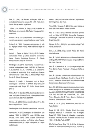 ·78·BOLETÍNVIRTUAL-SEPTIEMBRE-VOL3N10ISNN2266-1536
A L G U M A S R E F L E X O E S S O B R E A S E S C O L A S P R I M Á R I A S R U R A I S D O M U N I C Í P I O D E B I R I G U I / S P - B R A Z I L
Elias, N.. (1997). Os alemães: a luta pelo poder e a
evolução do habitus nos séculos XIX e XX. Trad. Álvaro
Cabral. Rio de Janeiro: Jorge Zahar.
Ercilla, A. M.; Pinheiro, B. (Org.). (1928). O estado de
São Paulo: zona noroeste. São Paulo: Propaganda Pan-
americana.
Franzói, S. M. S. (2011). Depoimentos: uma contribuição à
memória oral da cultura popular birigüiense.Assis: Triunfal.
Freitas, S. M. (1999). E chegaram os imigrantes... (o café
e a imigração em São Paulo). 2ª ed. São Paulo: edição da
autora.
Lionetti, L.; Civera, A.; Werle, F. O. C. (2013). Sujetos,
comunidades rurales y culturas escolares em América
Latina. Rosario: Prohistoria Ediciones; El Colegio
Mexiquense; El Colegio de Michoacán.
Mendonça, S. R. (2011). Imperialismo, educácion rural y
dualidad pedagógica em Brasil, 1946-1951. In: Cerecedo,
A. C.; Los Rios, J. A. G.; Fernandez, C. E. Campesinos
y escolares la construcción de la escuela em el campo
latinoamericano – siglos XIX y XX. México: Miguel Angel
Porrúa; El Colegio Mexiquense.
Minicucci, V. (1948). 1° Congresso rural de Birigui:
escolas para a zona rural. In: BIRIGUI. Birigui em sua 1ª
concentração rural. Birigui, SP: Gráfica Novos Rumos,
p.69-72.
Molina, M. I. G. (Coord.). (1983). Escolarização no meio
rural: condições sócio-econômicas e pedagógicas do seu
desenvolvimento. São Paulo: SE/CENP.
Moreira, A. C. (2008). História do café no Brasil. 1ª ed. São
Paulo: Magna Editora Cultural.
Os Municípios. (1939). A revista que o Brasil lê. São Paulo.
Pereira, M. A. F. (2013). Radiografia de la educación rural
paulista (1936). In: LIONETTI, Lucía; CIVERA, Alicia;
WERLE, Flávia Obino Corrêa. Sujetos, comunidades
rurales y culturas escolares em América Latina. Rosario:
Prohistoria Ediciones; El Colegio Mexiquense; El Colegio
de Michoacán.
Pisani, S. (1937). Lo Stato di San Paolo nell Cinquantenario
dell´Immgrarione. São Paulo.
Priore, M. D.; Venancio, R. (2010). Uma breve história do
Brasil. São Paulo: editora Planeta do Brasil.
Reis, A. F. et al. (2013). Memórias da escola primária
rural em Birigui (1918-1989). Monografia (Graduação
– Pedagogia) - Faculdade de Ciências e Tecnologia de
Birigui, Birigui/SP.
Rémond, R. (Org.). (2003). Por uma história política. 2ª ed.
Rio de Janeiro: FGV.
Serra, Á. E. (2006). Birigui: cidade Pérola. São Paulo:
Noovha America.
Serra, Á. E. (2007). A formação do professor alfabetizador
em Birigui/SP (1961/1976). Araraquara: Junqueira & Marin;
São Paulo: FAPESP.
Serra, Á. E.; Biancolin, R. A. (2011). Coleção Birigui Cem
Anos. Bairros Rurais. Fascículo 4. Araçatuba: Folha da
Região.
Serra, Á. E. (2014a). A influência da imigração italiana nas
escolas de Birigui – São Paulo – Brasil. In: Díaz, J. M. H.
(Coord.). Influencias italianas em la educación española e
iberoamericana. Salamanca: Fahrenhouse.
Serra,Á.E.(2014b).Laexpansiondelasescuelasprimarias
rurales de Birigui/SP en el contexto de la Segunda Guerra
Mundial. In: INTERNATIONAL STANDING CONFERENCE
FOR THE HISTORY OF EDUCATION, 36., 2014.
Anais...  Education, War & Peace - Londres: Instituto de
Educação, Universidade de Londres.
Soares, F. J. C. X. (2003). Roberto Clark, meu avô. São
Paulo: FJCXS.
Souza, M. A.B. (2011). Coleção Birigui Cem Anos.
Imigração. Fascículo 18. Araçatuba: Folha da Região.
Souza, R. F. (1998). Tempos de civilização: a implantação
da escola primária graduada no Estado de São Paulo
(1890 – 1910). São Paulo: UNESP.
SOUZA, Rosa Fátima; Ávila, V. P. S. (2013a). As disputas
em torno do ensino primário rural (São Paulo, 1931-1947).
 