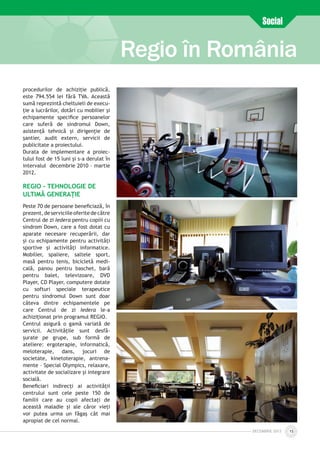 DECEmbrie 2012 15
Regio în România
Social
procedurilor de achiziţie publică,
este 794.554 lei fără TVA. Această
sumă reprezintă cheltuieli de execu­
ţie a lucrărilor, dotări cu mobilier şi
echipamente specifice persoanelor
care suferă de sindromul Down,
asistenţă tehnică și dirigenţie de
şantier, audit extern, servicii de
publicitate a proiectului.
Durata de implementare a proiec­
tului fost de 15 luni și s-a derulat în
intervalul decembrie 2010 – martie
2012.
REGIO – TEHNOLOGIE DE
ULTIMĂ GENERAȚIE
Peste 70 de persoane beneficiază, în
prezent,deserviciileoferitedecătre
Centrul de zi Iedera pentru copiii cu
sindrom Down, care a fost dotat cu
aparate necesare recuperării, dar
și cu echipamente pentru activități
sportive și activități informatice.
Mobilier, spaliere, saltele sport,
masă pentru tenis, bicicletă medi­
cală, panou pentru baschet, bară
pentru balet, televizoare, DVD
Player, CD Player, computere dotate
cu softuri speciale terapeutice
pentru sindromul Down sunt doar
câteva dintre echipamentele pe
care Centrul de zi Iedera le-a
achiziționat prin programul REGIO.
Centrul asigură o gamă variată de
servicii. Activitățile sunt desfă­
șurate pe grupe, sub formă de
ateliere: ergoterapie, informatică,
meloterapie, dans, jocuri de
societate, kinetoterapie, antrena­
mente – Special Olympics, relaxare,
activitate de socializare și integrare
socială.
Beneficiari indirecți ai activității
centrului sunt cele peste 150 de
familii care au copii afectaţi de
această maladie şi ale căror vieţi
vor putea urma un făgaş cât mai
apropiat de cel normal.
 