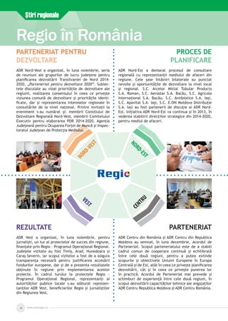 www.inforegio.ro22
Ştiri regionale
Regio în România
NORD-VEST
NORD-EST
VEST
CENTRU
Parteneriat pentru
dezvoltare
ADR Nord-Vest a organizat, în luna noiembrie, seria
de reuniuni ale grupurilor de lucru judeţene pentru
planificarea dezvoltării Transilvaniei de Nord 2014-
2020, „Parteneriat pentru dezvoltare 2020”. Subiec­
tele discutate au vizat priorităţile de dezvoltare ale
regiunii, realizarea consensului în ceea ce priveşte
viziunea comună de dezvoltare şi priorităţile identi­
ficate, dar şi reprezentarea intereselor regionale în
consultările de la nivel naţional. Printre invitaţii la
eveniment s-au numărat şi: membrii Consiliului de
Dezvoltare Regională Nord-Vest, membrii Comitetului
Executiv pentru elaborarea PDR 2014-2020, Agenţia
Judeţeană pentru Ocuparea Forţei de Muncă şi Inspec­
toratul Judeţean de Protecţia Mediului.
Proces de
planificare
ADR Nord–Est a demarat procesul de consultare
regională cu reprezentanții mediului de afaceri din
regiune. Cele șase întâlniri bilaterale au punctat
nevoile şi oportunităţile de dezvoltare la nivel local
și regional. S.C. Arcelor Mittal Tubular Products
S.A. Roman, S.C. Aerostar S.A. Bacău, S.C. Agricola
Internaţional S.A. Bacău, S.C. Antibiotice S.A. Iaşi,
S.C. Apavital S.A. Iaşi, S.C. E.ON Moldova Distribuţie
S.A. Iaşi au fost partenerii de discuţie ai ADR Nord–
Est. Iniţiativa ADR Nord–Est va continua şi în 2013, în
vederea stabilirii direcţiilor strategice din 2014-2020,
pentru mediul de afaceri.
Rezultate
ADR Vest a organizat, în luna noiembrie, pentru
jurnalişti, un tur al proiectelor de succes din regiune,
finanţate prin Regio – Programul Operaţional Regional.
Judeţele vizitate au fost Timiş, Arad, Hunedoara şi
Caraş-Severin, iar scopul vizitelor a fost de a asigura
transparenţa necesară pentru justificarea accesării
fondurilor europene, dar şi de a prezenta rezultatele
obţinute în regiune prin implementarea acestor
proiecte. În cadrul turului la proiectele Regio -
Programul Operaţional Regional, reprezentanţi ai
autorităţilor publice locale s-au alăturat reprezen­
tanţilor ADR Vest, beneficiarilor Regio şi jurnaliştilor
din Regiunea Vest.
Parteneriat
ADR Centru din România şi ADR Centru din Republica
Moldova au semnat, în luna decembrie, Acordul de
Parteneriat. Scopul parteneriatului este de a stabili
cadrul comun de cooperare continuă și echilibrată
între cele două regiuni, pentru a putea extinde
scopurile și obiectivele Uniunii Europene în Europa
Centrală și de Est, atât în ceea ce privește planificarea
dezvoltării, cât și în ceea ce privește punerea lor
în practică. Acordul de Parteneriat mai prevede şi
schimburi de experiență între cele două regiuni, în
scopul dezvoltării capacităților tehnice ale angajaţilor
ADR Centru Republica Moldova şi ADR Centru România.
 