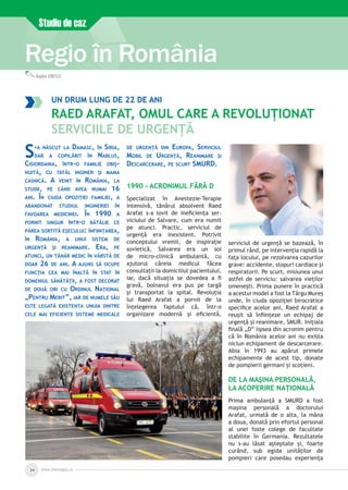 www.inforegio.ro24
Studiu de caz
Regio în România
Bogdan IONESCU
S-a născut la Damasc, în Siria,
dar a copilărit în Nablus,
Cisiordania, într-o familie obiș­
nuită, cu tatăl inginer și mama
casnică. A venit în România, la
studii, pe când avea numai 16
ani. În ciuda opoziției familiei, a
abandonat studiul ingineriei în
favoarea medicinei. În 1990 a
pornit singur într-o bătălie ce
părea sortită eşecului: înființarea,
în România, a unui sistem de
urgență și reanimare. Era, pe
atunci, un tânăr medic în vârstă de
doar 26 de ani. A ajuns să ocupe
funcţia cea mai înaltă în stat în
domeniul sănătăţii, a fost decorat
de două ori cu Ordinul Național
„Pentru Merit”, iar de numele său
este legată existența unuia dintre
cele mai eficiente sisteme medicale
de urgență din Europa, Serviciul
Mobil de Urgență, Reanimare și
Descarcerare, pe scurt SMURD.
1990 - Acronimul fără D
Specializat în Anestezie-Terapie
intensivă, tânărul absolvent Raed
Arafat s-a lovit de ineficiența ser­
viciului de Salvare, cum era numit
pe atunci. Practic, serviciul de
urgență era inexistent. Potrivit
conceptului vremii, de inspirație
sovietică, Salvarea era un soi
de micro-clinică ambulantă, cu
ajutorul căreia medicul făcea
consultații la domiciliul pacientului,
iar, dacă situația se dovedea a fi
gravă, bolnavul era pus pe targă
și transportat la spital. Revoluția
lui Raed Arafat a pornit de la
înțelegerea faptului că, într-o
organizare modernă și eficientă,
serviciul de urgență se bazează, în
primul rând, pe intervenția rapidă la
fața locului, pe rezolvarea cazurilor
grave: accidente, stopuri cardiace și
respiratorii. Pe scurt, misiunea unui
astfel de serviciu: salvarea vieților
omenești. Prima punere în practică
a acestui model a fost la Târgu Mureș
unde, în ciuda opoziției birocratice
specifice acelor ani, Raed Arafat a
reușit să înființeze un echipaj de
urgență și reanimare, SMUR. Inițiala
finală „D” lipsea din acronim pentru
că în România acelor ani nu exista
niciun echipament de descarcerare.
Abia în 1993 au apărut primele
echipamente de acest tip, donate
de pompierii germani și scoțieni.
De la mașina personală,
la acoperire națională
Prima ambulanță a SMURD a fost
mașina personală a doctorului
Arafat, urmată de o alta, la mâna
a doua, donată prin efortul personal
al unei foste colege de facultate
stabilite în Germania. Rezultatele
nu s-au lăsat așteptate și, foarte
curând, sub egida unităților de
pompieri care posedau experiența
Un drum lung de 22 de ani
Raed Arafat, omul care a revoluționat
serviciile de urgență
 
