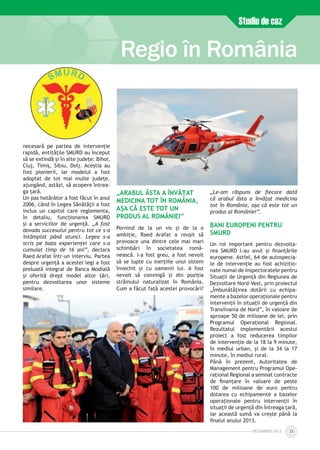 DECEmbrie 2012 25
Studiu de caz
Regio în România
necesară pe partea de intervenție
rapidă, entitățile SMURD au început
să se extindă și în alte județe: Bihor,
Cluj, Timiș, Sibiu, Dolj. Aceștia au
fost pionierii, iar modelul a fost
adoptat de tot mai multe județe,
ajungând, astăzi, să acopere întrea­
ga țară.
Un pas hotărâtor a fost făcut în anul
2006, când în Legea Sănătății a fost
inclus un capitol care reglementa,
în detaliu, funcționarea SMURD
și a serviciilor de urgență. „A fost
dovada succesului pentru tot ce s-a
întâmplat până atunci. Legea s-a
scris pe baza experienței care s-a
cumulat timp de 16 ani”, declara
Raed Arafat într-un interviu. Partea
despre urgență a acestei legi a fost
preluată integral de Banca Modială
și oferită drept model altor țări,
pentru dezvoltarea unor sisteme
similare.
„Arabul ăsta a învățat
medicina tot în România,
așa că este tot un
produs al României”
Pornind de la un vis și de la o
ambiție, Raed Arafat a reușit să
provoace una dintre cele mai mari
schimbări în societatea româ­
nească. I-a fost greu, a fost nevoit
să se lupte cu inerțiile unui sistem
învechit și cu oamenii lui. A fost
nevoit să convingă și din poziția
străinului naturalizat în România.
Cum a făcut față acestei provocări?
„Le-am răspuns de fiecare dată
că arabul ăsta a învățat medicina
tot în România, așa că este tot un
produs al României”.
Bani europeni pentru
SMURD
Un rol important pentru dezvolta­
rea SMURD l-au avut și finanțările
europene. Astfel, 64 de autospecia­
le de intervenție au fost achizițio­
nate numai de Inspectoratele pentru
Situaţii de Urgență din Regiunea de
Dezvoltare Nord-Vest, prin proiectul
„Îmbunătăţirea dotării cu echipa­
mente a bazelor operaţionale pentru
intervenţii în situaţii de urgenţă din
Transilvania de Nord”, în valoare de
aproape 50 de milioane de lei, prin
Programul Operațional Regional.
Rezultatul implementării acestui
proiect a fost reducerea timpilor
de intervenție de la 18 la 9 minute,
în mediul urban, și de la 34 la 17
minute, în mediul rural.
Până în prezent, Autoritatea de
Management pentru Programul Ope­
raţional Regional a semnat contracte
de finanţare în valoare de peste
100 de milioane de euro pentru
dotarea cu echipamente a bazelor
operaţionale pentru intervenţii în
situaţii de urgenţă din întreaga ţară,
iar această sumă va creşte până la
finalul anului 2013.
 