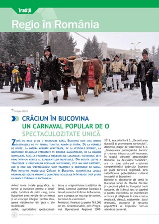 www.inforegio.ro8
Regio în România
Bogdan IONESCU
Tradiţii
Având toate datele geografice, is­
torice și culturale pentru o desti­
nație turistică de prim rang, zona
Bucovinei avea nevoie de un mesaj
și un concept integrat pentru atra­
gerea vizitatorilor din țară și din
străinătate.
Astfel, capitalizând spectaculozi­
tatea și originalitatea tradițiilor de
iarnă, Consiliul Județean Suceava a
lansat proiectul Crăciun în Bucovina,
care a propus un nou tip de turism,
turismul de eveniment.
Proiectul, finanțat cu peste 763.000
de lei, nerambursabili, prin Progra-
mul Operațional Regional 2007-
2013, axa prioritară 5, „Dezvoltarea
durabilă și promovarea turismului”,
domeniul major de intervenție 5.3,
„Promovarea potențialului turistic
și crearea infrastructurii necesare,
în scopul creșterii atractivității
României ca destinație turistică”,
are ca scop principal creșterea
competitivității județului Suceava
pe piața turistică regională, prin
valorificarea potențialului cultural
imaterial al Bucovinei.
Datinile și obiceiurile de iarnă în
Bucovina încep de Sfântul Nicolae
și continuă până la începutul lunii
ianuarie, de Sfântul Ion, și cuprind
o paletă incredibilă de manifestări
artistice și religioase în care creația
muzicală, dansul, costumele, jocul
dramatic, colindele și recuzita
populaWră se împletesc într-un
adevă­rat carnaval.
Crăciun în Bucovina
Un carnaval popular de o
spectaculozitate unică
Zonă de basm și de o frumusețe rară, Bucovina este una dintre
destinațiile de vis pentru turistul român și străin. De la formele
de relief, la natura aproape nealterată, de la vestigiile istorice, la
mărturiile religioase eternizate pe zidurile mănăstirilor, de la oamenii
ospitalieri, până la frumoasele obiceiuri ale locurilor, vizitatorul este
prins într-un vârtej al experiențelor irepetabile. Din bogata zestre a
tradițiilor și obiceiurilor populare bucovinene, cele mai bine păstrate,
dar și cele mai spectaculoase sunt tradițiile și obiceiurile de iarnă.
Prin inițiativa proiectului Crăciun în Bucovina, autoritățile locale
promovează aceste minunate caracteristici locale în întreaga țară și dau
un imbold turismului bucovinean.
 